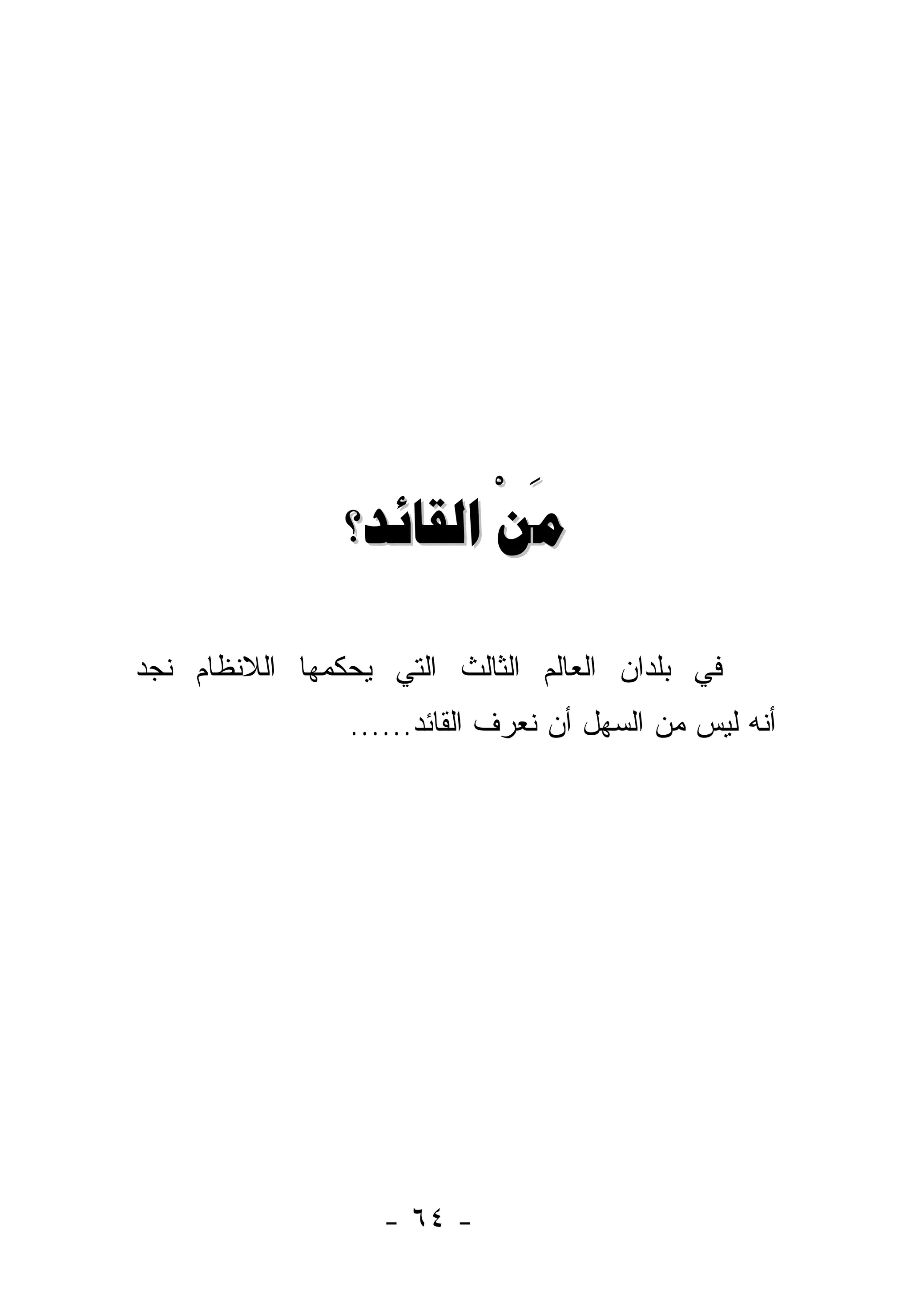 ‫َ ْ‬
                ‫ﻣﻦ ﺍﻟﻘﺎﺋﺪ؟‬

‫ﻓﻲ ﺒﻠﺩﺍﻥ ﺍﻟﻌﺎﻟﻡ ﺍﻟﺜﺎﻟﺙ ﺍﻟﺘﻲ ﻴﺤﻜﻤﻬﺎ ﺍﻟﻼﻨﻅﺎﻡ ﻨﺠﺩ‬
                ‫ﺃﻨﻪ ﻟﻴﺱ ﻤﻥ ﺍﻟﺴﻬل ﺃﻥ ﻨﻌﺭﻑ ﺍﻟﻘﺎﺌﺩ......‬




                   ‫- ٤٦ -‬
 