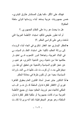 ‫ﻓﻬﻨﺎﻙ ﻋﻠﻰ ﺍﻷﻗل –ﻜﻤﺎ ﻴﻘﻭل ﺍﻟﻤﺴﺘﺸﺎﺭ ﻁﺎﺭﻕ ﺍﻟﺒﺸﺭﻱ-‬
‫ﺨﻤﺱ ﺠﻤﻬﻭﺭﻴﺎﺕ ﻋﺭﺒﻴﺔ ﻴﺴﺘﻌﺩ ﺃﺒﻨﺎﺀ ﺭﺅﺴﺎﺌﻬﺎ ﻟﺘﻭﻟﻲ ﺴﻠﻁﺔ‬
                                                  ‫ﺍﻟﺤﻜﻡ!!‬
       ‫ﻫل ﻤﺎ ﻴﺤﺩﺙ ﻫﻭ ﺭﺩﺓ ﻋﻠﻰ ﺍﻟﻨﻅﺎﻡ ﺍﻟﺠﻤﻬﻭﺭﻱ..؟‬
‫ﺃﻡ ﺃﻨﻪ ﺘﻁﻭﺭ ﻁﺒﻴﻌﻲ ﻟﺘﺄﻜﻴﺩ ﺍﺴﺘﺒﺩﺍﺩ ﺍﻷﻨﻅﻤﺔ ﺍﻟﻌﺭﺒﻴﺔ ﺍﻟﺘﻲ‬
                       ‫ﺸﺎﺨﺕ ﻭﻫﻲ ﻋﻠﻰ ﻜﺭﺍﺴﻲ ﺍﻟﺤﻜﻡ..؟!‬
‫• ﺍﻟﻤﻔﻜﺭ ﺍﻟﻴﺴﺎﺭﻱ ﻋﺒﺩ ﺍﻟﻐﻔﺎﺭ ﺸﻜﺭﻱ ﻓﻲ ﺍﺘﺠﺎﻩ ﺃﺒﻨﺎﺀ ﺍﻟﺭﺅﺴﺎﺀ‬
‫ﺇﻟﻰ ﻭﺭﺍﺜﺔ ﺍﻟﺤﻜﻡ، ﺘﺄﻜﻴ ‪‬ﺍ ﻋﻠﻰ ﺍﺴﺘﺒﺩﺍﺩ ﺍﻟﻨﻅـﺎﻡ ﺍﻟﺴﻴﺎﺴـﻲ‬
                              ‫ﺩ‬
‫ﻓﻲ ﺍﻟﺒﻼﺩ ﺍﻟﻌﺭﺒﻴﺔ، ﻭﺘﺠﺎﻫﻼ ﻟﺩﻭﺭ ﺍﻟﺸﻌﻭﺏ ﻓـﻲ ﺍﺨﺘﻴـﺎﺭ‬
                        ‫ﹰ‬
‫ﺤﻜﺎﻤﻬﺎ ﻫﺫﺍ ﻤﻥ ﻨﺎﺤﻴﺔ، ﻭﻤﻥ ﺍﻟﻨﺎﺤﻴﺔ ﺍﻷﺨﺭﻯ، ﻫﻭ ﺘﻌﺒﻴـﺭ‬
‫ﻋﻥ ﻋﺠﺯ ﺍﻟﻘﻭﻯ ﺍﻟﺴﻴﺎﺴﻴﺔ ﻭﺍﻟﺸﻌﺒﻴﺔ ﻋﻥ ﺘﺤﻘﻴﻕ ﺃﻱ ﺘﻁـﻭﺭ‬
‫ﺩﻴﻤﻘﺭﺍﻁﻲ ﺒﻌـﺩ ﺃﻥ ﻜﺭﺴـﺕ ﻨﺸـﺎﻁﻬﺎ ﻓـﻲ ﺍﻟﻤﻨـﺎﻭﺭﺍﺕ‬
    ‫ﺍﻟﺴﻴﺎﺴﻴﺔ، ﺒﻌﻴ ‪‬ﺍ ﻋﻥ ﺃﻥ ﺘﻜﻭﻥ ﻁﺭ ﹰﺎ ﻓﻲ ﻤﻌﺎﺩﻟﺔ ﺍﻟﺤﻜﻡ.‬
                      ‫ﻓ‬                ‫ﺩ‬
‫• ﺃﻤﺎ ﺍﻟﺩﻜﺘﻭﺭ ﺠﺎﺒﺭ ﻨﺼﺎﺭ ﺃﺴﺘﺎﺫ ﺍﻟﻘﺎﻨﻭﻥ ﺍﻟﻌﺎﻡ ﺒﺤﻘﻭﻕ ﺍﻟﻘﺎﻫﺭﺓ‬
                                                     ‫ﱠ‬
‫ﻓﻴﺭﻯ ﺃﻥ ﺍﻻﻓﺘﻘﺎﺭ ﻟﻔﻜﺭﺓ ﺘﺩﺍﻭل ﺍﻟﺴﻠﻁﺔ ﻜـﺎﻥ ﻫـﻭ ﺍﻟﺒـﺎﺏ‬
‫ﺍﻟﻤﻠﻜﻲ ﻟﻼﺘﺠﺎﻩ ﻨﺤﻭ ﺘﻭﺭﻴﺙ ﺍﻟﺤﻜﻡ؛ ﺤﻴﺙ ﺇﻥ ﺠﻤﻴﻊ ﺍﻷﻨﻅﻤﺔ‬
‫ﺍﻟﻌﺭﺒﻴﺔ ﺴﻭﺍﺀ ﻜﺎﻨﺕ ﺠﻤﻬﻭﺭﻴﺔ ﺃﻭ ﻤﻠﻜﻴﺔ ﺘﻔﺘﻘﺭ ﻟﻔﻜﺭﺓ ﺘﺩﺍﻭل‬
                                        ‫‪‬‬
‫ﺍﻟﺴﻠﻁﺔ، ﻭﻫﻭ ﺠﻭﻫﺭ ﺍﻟﺩﻴﻤﻘﺭﺍﻁﻴﺔ، ﻜﻤﺎ ﺃﻨﻪ ﻴﺭﻯ ﺇﺫﺍ ﻜﺎﻨـﺕ‬

                     ‫- ٢٠١ -‬
 