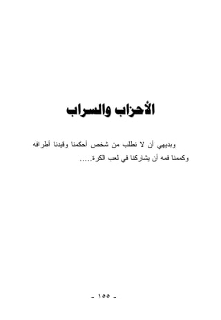 ‫ﺍﻷﺣﺰﺍﺏ ﻭﺍﻟﺴﺮﺍﺏ‬

‫ﻭﺒﺩﻴﻬﻲ ﺃﻥ ﻻ ﻨﻁﻠﺏ ﻤﻥ ﺸﺨﺹ ﺃﺤﻜﻤﻨﺎ ﻭﻗﻴﺩﻨﺎ ﺃﻁﺭﺍﻓﻪ‬
              ‫ﻭﻜﻤﻤﻨﺎ ﻓﻤﻪ ﺃﻥ ﻴﺸﺎﺭﻜﻨﺎ ﻓﻲ ﻟﻌﺏ ﺍﻟﻜﺭﺓ.....‬




                  ‫- ٥٥١ -‬
 