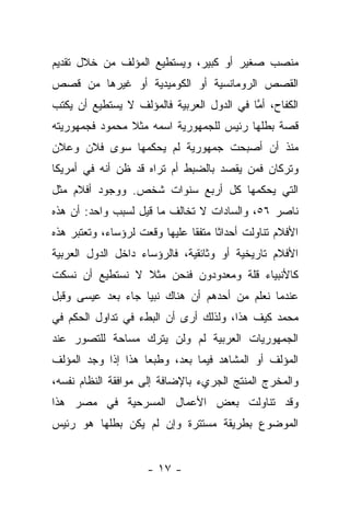 ‫ﻤﻨﺼﺏ ﺼﻐﻴﺭ ﺃﻭ ﻜﺒﻴﺭ، ﻭﻴﺴﺘﻁﻴﻊ ﺍﻟﻤﺅﻟﻑ ﻤﻥ ﺨﻼل ﺘﻘﺩﻴﻡ‬
‫ﺍﻟﻘﺼﺹ ﺍﻟﺭﻭﻤﺎﻨﺴﻴﺔ ﺃﻭ ﺍﻟﻜﻭﻤﻴﺩﻴﺔ ﺃﻭ ﻏﻴﺭﻫﺎ ﻤﻥ ﻗﺼﺹ‬
‫ﺍﻟﻜﻔﺎﺡ، ﺃﻤﺎ ﻓﻲ ﺍﻟﺩﻭل ﺍﻟﻌﺭﺒﻴﺔ ﻓﺎﻟﻤﺅﻟﻑ ﻻ ﻴﺴﺘﻁﻴﻊ ﺃﻥ ﻴﻜﺘﺏ‬
                                           ‫ﱠ‬
‫ﻗﺼﺔ ﺒﻁﻠﻬﺎ ﺭﺌﻴﺱ ﻟﻠﺠﻤﻬﻭﺭﻴﺔ ﺍﺴﻤﻪ ﻤﺜﻼ ﻤﺤﻤﻭﺩ ﻓﺠﻤﻬﻭﺭﻴﺘﻪ‬
‫ﻤﻨﺫ ﺃﻥ ﺃﺼﺒﺤﺕ ﺠﻤﻬﻭﺭﻴﺔ ﻟﻡ ﻴﺤﻜﻤﻬﺎ ﺴﻭﻯ ﻓﻼﻥ ﻭﻋﻼﻥ‬
‫ﻭﺘﺭﻜﺎﻥ ﻓﻤﻥ ﻴﻘﺼﺩ ﺒﺎﻟﻀﺒﻁ ﺃﻡ ﺘﺭﺍﻩ ﻗﺩ ﻅﻥ ﺃﻨﻪ ﻓﻲ ﺃﻤﺭﻴﻜﺎ‬
‫ﺍﻟﺘﻲ ﻴﺤﻜﻤﻬﺎ ﻜل ﺃﺭﺒﻊ ﺴﻨﻭﺍﺕ ﺸﺨﺹ. ﻭﻭﺠﻭﺩ ﺃﻓﻼﻡ ﻤﺜل‬
‫ﻨﺎﺼﺭ ٦٥، ﻭﺍﻟﺴﺎﺩﺍﺕ ﻻ ﺘﺨﺎﻟﻑ ﻤﺎ ﻗﻴل ﻟﺴﺒﺏ ﻭﺍﺤﺩ: ﺃﻥ ﻫﺫﻩ‬
‫ﺍﻷﻓﻼﻡ ﺘﻨﺎﻭﻟﺕ ﺃﺤﺩﺍﺜﺎ ﻤﺘﻔﻘﺎ ﻋﻠﻴﻬﺎ ﻭﻗﻌﺕ ﻟﺭﺅﺴﺎﺀ، ﻭﺘﻌﺘﺒﺭ ﻫﺫﻩ‬
                               ‫ﹰ‬     ‫ﹰ‬
‫ﺍﻷﻓﻼﻡ ﺘﺎﺭﻴﺨﻴﺔ ﺃﻭ ﻭﺜﺎﺌﻘﻴﺔ، ﻓﺎﻟﺭﺅﺴﺎﺀ ﺩﺍﺨل ﺍﻟﺩﻭل ﺍﻟﻌﺭﺒﻴﺔ‬
‫ﻜﺎﻷﻨﺒﻴﺎﺀ ﻗﻠﺔ ﻭﻤﻌﺩﻭﺩﻭﻥ ﻓﻨﺤﻥ ﻤﺜﻼ ﻻ ﻨﺴﺘﻁﻴﻊ ﺃﻥ ﻨﺴﻜﺕ‬
                 ‫ﹰ‬
‫ﻋﻨﺩﻤﺎ ﻨﻌﻠﻡ ﻤﻥ ﺃﺤﺩﻫﻡ ﺃﻥ ﻫﻨﺎﻙ ﻨﺒﻴﺎ ﺠﺎﺀ ﺒﻌﺩ ﻋﻴﺴﻰ ﻭﻗﺒل‬
                   ‫‪‬‬
‫ﻤﺤﻤﺩ ﻜﻴﻑ ﻫﺫﺍ، ﻭﻟﺫﻟﻙ ﺃﺭﻯ ﺃﻥ ﺍﻟﺒﻁﺀ ﻓﻲ ﺘﺩﺍﻭل ﺍﻟﺤﻜﻡ ﻓﻲ‬
‫ﺍﻟﺠﻤﻬﻭﺭﻴﺎﺕ ﺍﻟﻌﺭﺒﻴﺔ ﻟﻡ ﻭﻟﻥ ﻴﺘﺭﻙ ﻤﺴﺎﺤﺔ ﻟﻠﺘﺼﻭﺭ ﻋﻨﺩ‬
‫ﺍﻟﻤﺅﻟﻑ ﺃﻭ ﺍﻟﻤﺸﺎﻫﺩ ﻓﻴﻤﺎ ﺒﻌﺩ، ﻭﻁﺒﻌﺎ ﻫﺫﺍ ﺇﺫﺍ ﻭﺠﺩ ﺍﻟﻤﺅﻟﻑ‬
                    ‫‪‬‬
‫ﻭﺍﻟﻤﺨﺭﺝ ﺍﻟﻤﻨﺘﺞ ﺍﻟﺠﺭﻱﺀ ﺒﺎﻹﻀﺎﻓﺔ ﺇﻟﻰ ﻤﻭﺍﻓﻘﺔ ﺍﻟﻨﻅﺎﻡ ﻨﻔﺴﻪ،‬
‫ﻭﻗﺩ ﺘﻨﺎﻭﻟﺕ ﺒﻌﺽ ﺍﻷﻋﻤﺎل ﺍﻟﻤﺴﺭﺤﻴﺔ ﻓﻲ ﻤﺼﺭ ﻫﺫﺍ‬
‫ﺍﻟﻤﻭﻀﻭﻉ ﺒﻁﺭﻴﻘﺔ ﻤﺴﺘﺘﺭﺓ ﻭﺇﻥ ﻟﻡ ﻴﻜﻥ ﺒﻁﻠﻬﺎ ﻫﻭ ﺭﺌﻴﺱ‬


                     ‫- ٧١ -‬
 