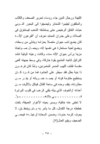 ‫ﺍﻟﻜﻬﻨﺔ ﻭﺭﺠﺎل ﺍﻟﺩﻴﻥ ﺠﺎﺀ ﺭﺅﺴﺎﺀ ﺘﺤﺭﻴﺭ ﺍﻟﺼﺤﻑ ﻭﺍﻟﻜﺘﺎﺏ‬
  ‫ﹸﱠ‬
‫ﻭﺍﻟﻤﺜﻘﻔﻭﻥ ﻟﻴﻘﻴﻤﻭﺍ ﺍﻟﺸﻌﺎﺌﺭ ﻭﻟﻴﻀﻴﻔﻭﺍ ﺇﻟﻰ ﺍﻟﺒﺨﻭﺭ ﺍﻟﻨـﻭﺒﻲ‬
‫ﺤﺒﺎﺕ ﺍﻟﻨﻔﺎﻕ ﺍﻟﺭﺨﻴﺹ ﺤﺘﻰ ﻴﺴﺘﻨﺸﻘﻪ ﺍﻟﺸﻌﺏ ﻓﻴﺴﺘﻐﺭﻕ ﻓﻲ‬
‫ﺍﻟﺼﻼﺓ، ﻭﻋﻠﻰ ﺠﺩﺭﺍﻥ ﺍﻟﻤﻌﺎﺒﺩ ﻨﻌﺭﻑ ﺃﻥ "ﺍﻟﻔﺭﻋﻭﻥ ﺍﻹﻟـﻪ‬
‫ﻜﺎﻥ ﻴﻀﻊ ﺫﻨﺏ ﺤﻴﻭﺍﻥ ﻤﺘﺼﻼ ﺒﺤﺯﺍﻤﻪ ﻭﻴﺘﺩﻟﻰ ﻤﻥ ﻭﺴﻁﻪ،‬
                       ‫ﹰ‬
‫ﻭﻴﻀﻊ ﻟﺤﻴﺔ ﻤﺴﺘﻌﺎﺭﺓ ﻫﻲ ﻨﻔﺴﻬﺎ ﺇﻟﻪ، ﻭﻴﺤﻤـل ﺼـﻭﻟﺠﺎﻨﺎ‬
 ‫ﹰ‬
‫ﻤﺯﻴﻨﺎ ﺒﺭﺃﺱ ﺤﻴﻭﺍﻥ ﺍﻹﻟﻪ ﺴﺕ، ﻭﻜﺎﻨﺕ ﺭﻋﻴﺘﻪ ﺍﻟﻭﻓﻴﺔ ﺘﻨﺸﺩ‬
                                             ‫ﹰ‬
‫ﺍﻟﺘﺭﺍﺘﻴل ﻟﺘﺎﺠﻪ ﺍﻟﻤﺸﺒﻊ ﺒﻘﻭﺓ ﺨﺎﺭﻗﺔ، ﻭﻓﻲ ﻭﺴﻁ ﺠﺒﻬﺘﻪ ﺃﻓﻌﻰ‬
‫ﻤﻘﺩﺴﺔ ﺘﻘﺫﻑ ﺍﻟﻠﻬﺏ ﺍﻟﻤﺩﻤﺭ ﻟﻠﻤﺘﻤﺭﺩﻴﻥ، ﻭﻟﻤﺎ ﻜﺎﻥ ﻓﺭﻋـﻭﻥ‬
            ‫ﱠ‬
‫ﺫﺍ ﺒﻨﻴﺔ ﺒﻁل ﻓﻘﺩ ﺴﻴﻁﺭ ﻋﻠﻰ ﺍﻟﺤﺸﻭﺩ ﻓﻤﺎ ﻤﻥ ﻓـﺭﺩ ﻜـﺎﻥ‬
‫ﻴﺴﺘﻁﻴﻊ ﻤﻘﺎﻭﻤﺔ ﻗﻭﺘﻪ ﺃﻭ ﻴﺼـﺩ ﻀـﺭﺒﺎﺘﻪ ﺃﻭ ﻴﻔـﺭ ﻤـﻥ‬
‫ﻤﻁﺎﺭﺩﺘﻪ، ﻴﻘﻑ ﻭﺤﺩﻩ ﻓﻲ ﺴﺎﺤﺔ ﺍﻟﻘﺘﺎل ﻓﻴﻨﻜل ﺒﺎﻷﻟﻭﻑ ﻤـﻥ‬
‫ﺃﻋﺩﺍﺌﻪ "ﻭﺍﻟﺨﻭﻑ ﺍﻟﺫﻱ ﻴﺒﺜﻪ ﻴﻠﻘﻲ ﺍﻟﺭﻋﺏ ﻓﻲ ﻗﻠﻭﺏ ﺍﻟﺒﺭﺍﺒﺭﺓ‬
‫ـﻡ".‬
   ‫ـﻲ ﺒﻼﺩﻫـــــــــــ‬
                    ‫ﻓـــــــــــ‬
‫ﻻ ﺘﺨﻔﻰ ﻋﻨﻪ ﺨﺎﻓﻴﺔ، ﻭﻴﺴﺒﺭ ﺒﻌﻴﻨﻪ ﺍﻷﻏﻭﺍﺭ ﺍﻟﻌﻤﻴﻘﺔ، ﺒﻠﻐﺕ‬
‫ﺨﻁﻁﻪ ﺩﺭﺠﺔ ﺍﻟﻜﻤﺎل، ﻜل ﻤﺎ ﻴﺄﻤﺭ ﺒﻪ ﻴـﺘﻡ ﻭﻴﺘﺤﻘـﻕ، ﻻ‬
‫ﻴﻌﺭﻑ ﻜﺭﻤﻪ ﺤﺩﻭ ‪‬ﺍ، ﻭﻀﻤﻥ ﺍﻟﺴﻌﺎﺩﺓ ﻟﺭﻋﻴﺘـﻪ؛ ﻓﻴﺤﻤـﻲ‬
                               ‫ﺩ‬
                              ‫ﺍﻟﻀﻌﻴﻑ ﻭﻴﻘﻴﻡ ﺍﻟﻌﺩل)٥(.‬


                     ‫- ٥٢ -‬
 