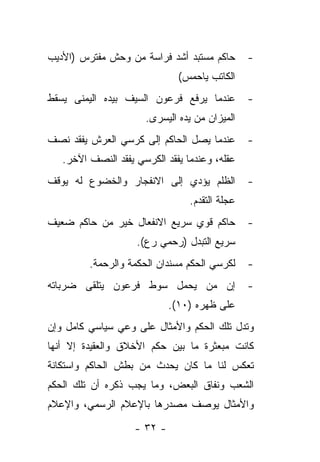 ‫ﺤﺎﻜﻡ ﻤﺴﺘﺒﺩ ﺃﺸﺩ ﻓﺭﺍﺴﺔ ﻤﻥ ﻭﺤﺵ ﻤﻔﺘﺭﺱ )ﺍﻷﺩﻴﺏ‬        ‫-‬
                               ‫ﺍﻟﻜﺎﺘﺏ ﻴﺎﺤﻤﺱ(‬
‫ﻋﻨﺩﻤﺎ ﻴﺭﻓﻊ ﻓﺭﻋﻭﻥ ﺍﻟﺴﻴﻑ ﺒﻴﺩﻩ ﺍﻟﻴﻤﻨﻰ ﻴﺴﻘﻁ‬         ‫-‬
                      ‫ﺍﻟﻤﻴﺯﺍﻥ ﻤﻥ ﻴﺩﻩ ﺍﻟﻴﺴﺭﻯ.‬
‫ﻋﻨﺩﻤﺎ ﻴﺼل ﺍﻟﺤﺎﻜﻡ ﺇﻟﻰ ﻜﺭﺴﻲ ﺍﻟﻌﺭﺵ ﻴﻔﻘﺩ ﻨﺼﻑ‬        ‫-‬
   ‫ﻋﻘﻠﻪ، ﻭﻋﻨﺩﻤﺎ ﻴﻔﻘﺩ ﺍﻟﻜﺭﺴﻲ ﻴﻔﻘﺩ ﺍﻟﻨﺼﻑ ﺍﻵﺨﺭ.‬
‫ﺍﻟﻅﻠﻡ ﻴﺅﺩﻱ ﺇﻟﻰ ﺍﻻﻨﻔﺠﺎﺭ ﻭﺍﻟﺨﻀﻭﻉ ﻟﻪ ﻴﻭﻗﻑ‬          ‫-‬
                                 ‫ﻋﺠﻠﺔ ﺍﻟﺘﻘﺩﻡ.‬
‫ﺤﺎﻜﻡ ﻗﻭﻱ ﺴﺭﻴﻊ ﺍﻻﻨﻔﻌﺎل ﺨﻴﺭ ﻤﻥ ﺤﺎﻜﻡ ﻀﻌﻴﻑ‬          ‫-‬
                    ‫ﺴﺭﻴﻊ ﺍﻟﺘﺒﺩل )ﺭﺤﻤﻲ ﺭﻉ(.‬
         ‫ﻟﻜﺭﺴﻲ ﺍﻟﺤﻜﻡ ﻤﺴﻨﺩﺍﻥ ﺍﻟﺤﻜﻤﺔ ﻭﺍﻟﺭﺤﻤﺔ.‬     ‫-‬
‫ﺇﻥ ﻤﻥ ﻴﺤﻤل ﺴﻭﻁ ﻓﺭﻋﻭﻥ ﻴﺘﻠﻘﻰ ﻀﺭﺒﺎﺘﻪ‬               ‫-‬
                             ‫ﻋﻠﻰ ﻅﻬﺭﻩ )٠١(.‬
‫ﻭﺘﺩل ﺘﻠﻙ ﺍﻟﺤﻜﻡ ﻭﺍﻷﻤﺜﺎل ﻋﻠﻰ ﻭﻋﻲ ﺴﻴﺎﺴﻲ ﻜﺎﻤل ﻭﺇﻥ‬
‫ﻜﺎﻨﺕ ﻤﺒﻌﺜﺭﺓ ﻤﺎ ﺒﻴﻥ ﺤﻜﻡ ﺍﻷﺨﻼﻕ ﻭﺍﻟﻌﻘﻴﺩﺓ ﺇﻻ ﺃﻨﻬﺎ‬
‫ﺘﻌﻜﺱ ﻟﻨﺎ ﻤﺎ ﻜﺎﻥ ﻴﺤﺩﺙ ﻤﻥ ﺒﻁﺵ ﺍﻟﺤﺎﻜﻡ ﻭﺍﺴﺘﻜﺎﻨﺔ‬
‫ﺍﻟﺸﻌﺏ ﻭﻨﻔﺎﻕ ﺍﻟﺒﻌﺽ، ﻭﻤﺎ ﻴﺠﺏ ﺫﻜﺭﻩ ﺃﻥ ﺘﻠﻙ ﺍﻟﺤﻜﻡ‬
‫ﻭﺍﻷﻤﺜﺎل ﻴﻭﺼﻑ ﻤﺼﺩﺭﻫﺎ ﺒﺎﻹﻋﻼﻡ ﺍﻟﺭﺴﻤﻲ، ﻭﺍﻹﻋﻼﻡ‬

                    ‫- ٢٣ -‬
 