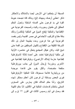 ‫ﺍﻟﻤﺴﺒﻘﺔ ﺃﻥ ﻴﺘﺤﻜﻤﻭﺍ ﻓﻲ ﺍﻷﺭﺽ ﺃﻴ ‪‬ﺎ ﺒﺎﻻﻤﺘﻼﻙ ﻭﺍﻻﺤﺘﻜﺎﺭ‬
                  ‫ﻀ‬
‫ﺘﺫﻜﺭ ﺍﻋﻁﻨﻲ ﺃﺭﻀﻙ ﻭﺠﻬﺩﻙ ﺇﻟﺦ؛ ﻭﺒﺫﻟﻙ ﻜﻠﻪ ﺘﺠﻤﻌﺕ ﺨﻴﻭﻁ‬
‫ﺍﻟﻘﻭﺓ ﻓﻲ ﻴﺩ ﻓﺭﻋﻭﻥ ﺤﺘﻰ ﺃﻓﺴﺩﺘﻪ ﺍﻟﺴﻠﻁﺔ ﻭﺘﺤﻭل ﺍﻟﺤﻜﻡ‬
‫ﺍﻟﻤﻁﻠﻕ ﺇﻟﻰ ﻁﻐﻴﺎﻥ ﻭﺠﺒﺭﻭﺕ ﻭﻜﺒﺕ ﻭﺃﺼﺒﺤﺕ ﺍﻟﻔﺭﻋﻭﻨﻴﺔ ﻫﻲ‬
‫ﺍﻹﻗﻁﺎﻋﻴﺔ ﻭﺍﻟﻤﻠﻜﻴﺔ )ﺒﻔﺘﺢ ﺍﻟﻤﻴﻡ( ﻫﻲ ﺍﻟﻤﻠﻜﻴﺔ )ﺒﺎﻟﻜﺴﺭ( ﻭﺫﻟﻙ‬
‫ﺒﺩﻗﺔ ﻤﻔﺘﺎﺡ ﺍﻟﺘﺭﻜﻴﺏ ﺍﻻﺠﺘﻤﺎﻋﻲ ﻓﻲ ﻤﺼﺭ ﺍﻟﻘﺩﻴﻤﺔ ﻭﻟﻴﺱ ﺒﻘﺼﺩ‬
‫ﺍﻟﻔﺭﻋﻭﻨﻴﺔ ﻓﻲ ﻫﺫﺍ ﻓﺭﻋﻭﻥ ﻭﺤﺩﻩ ﺒﻁﺒﻴﻌﺔ ﺍﻟﺤﺎل ﺒل ﺫﻟﻙ‬
‫ﺍﻟﺸﺭﻨﻘﺔ ﺍﻟﻜﺜﻴﻔﺔ ﻤﻥ ﺍﻹﻗﻁﺎﻉ ﻭﺍﻟﻜﻬﺎﻥ ﺍﻟﻤﻭﻅﻔﻴﻥ ﻤﻥ ﺍﻟﻘﻤﺔ ﺤﺘﻰ‬
‫ﺸﻴﺦ ﺍﻟﺒﻠﺩ، ﻭﻜﺎﻥ ﻫﻴﻜل ﺍﻟﻤﺠﺘﻤﻊ ﻴﺘﺤﻠل ﻓﻲ ﻋﻨﺎﺼﺭﻩ ﺍﻷﻭﻟﻴﺔ‬
‫ﺇﻟﻰ ﻤﻠﻜﻴﺔ ﺃﻭﺘﻭﻗﺭﺍﻁﻴﺔ ﺘﻌﺘﻤﺩ ﻋﻠﻰ ﺃﻋﻤﺩﺓ ﺜﻼﺜﺔ ﻻﻨﺩﻭﻗﺭﺍﻁﻴﺔ‬
‫ﺇﻗﻁﺎﻋﻴﺔ ﻋﺎﺭﻤﺔ )ﻤﻼﻙ ﺍﻷﺭﺍﻀﻲ(، ﻭﺒﺜﻭﻗﺭﺍﻁﻴﺔ ﺇﻗﻁﺎﻋﻴﺔ ﻫﻲ‬
‫ﺍﻷﺨﺭﻯ ﻭﻤﺘﻭﺭﻤﺔ )ﺭﺠﺎل ﺍﻟﺩﻴﻥ( ﺇﻟﻰ ﺠﺎﻨﺏ ﺒﻴﺭﻭﻗﺭﺍﻁﻴﺔ‬
‫ﻤﻨﺘﻔﻌﺔ ﻤﺘﻀﺨﻤﺔ، ﻭﺍﻟﻜل ﻴﻘﻭﻡ ﻋﻠﻰ ﻗﺎﻋﺩﺓ ﻋﺭﻴﻀﺔ‬
‫ﻤﻥ ﺒﺭﻭﻟﻴﺘﺎﺭﻴﺔ ﻓﻼﺤﺔ ﻤﺴﺤﻭﻗﺔ، ﻓﺄﻤﺎ ﺍﻟﻤﻠﻜﻴﺔ ﺍﻷﻭﺘﻭﻗﺭﺍﻁﻴﺔ‬
                     ‫ﱠ‬
‫ﻓﻴﺭﻯ ﺍﻟﺒﻌﺽ ﺒﺒﺴﺎﻁﺔ ﺃﻥ ﻓﺭﻋﻭﻥ ﻜﺎﻥ ﺃﻋﻅﻡ ﻤﺤﺘﻜﺭ ﺸﻬﺩﻩ‬
‫ﺍﻟﺘﺎﺭﻴﺦ، ﻭﺃﻤﺎ ﺤﻜﻡ ﺍﻟﻤﻼﻙ ﻓﻜﺎﻥ ﻴﻤﺎﺭﺱ ﻋﻠﻰ ﺍﻟﻤﺴﺘﻭﻯ‬
                                  ‫ﱠ‬
‫ﺍﻟﻤﺤﻠﻲ ﺒﺎﻨﺘﻅﺎﻡ ﻜﺩﻋﺎﻤﺎﺕ ﺍﻟﻤﻠﻜﻴﺔ ﻓﻲ ﺍﻷﻗﺎﻟﻴﻡ، ﺃﻤﺎ ﺤﻜﻡ ﺍﻟﻜﻬﻨﺔ‬
            ‫ﱠ‬
‫ﻓﻘﺩ ﻭﺼل ﻓﻲ ﺃﻴﺎﻡ ﺭﻤﺴﻴﺱ ﺍﻟﺜﺎﻟﺙ ﻓﻲ ﺍﻟﻘﺭﻥ ٢١ ﻕ.ﻡ ﺇﻟﻰ‬


                      ‫- ٣٥ -‬
 