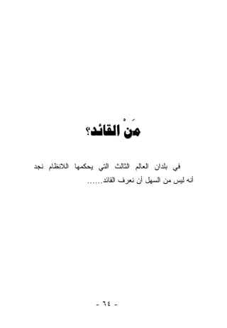 ‫َ ْ‬
                ‫ﻣﻦ ﺍﻟﻘﺎﺋﺪ؟‬

‫ﻓﻲ ﺒﻠﺩﺍﻥ ﺍﻟﻌﺎﻟﻡ ﺍﻟﺜﺎﻟﺙ ﺍﻟﺘﻲ ﻴﺤﻜﻤﻬﺎ ﺍﻟﻼﻨﻅﺎﻡ ﻨﺠﺩ‬
                ‫ﺃﻨﻪ ﻟﻴﺱ ﻤﻥ ﺍﻟﺴﻬل ﺃﻥ ﻨﻌﺭﻑ ﺍﻟﻘﺎﺌﺩ......‬




                   ‫- ٤٦ -‬
 