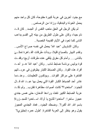 ‫ﻤﻊ ﺠﻨﻭﺩ ﺁﺨﺭﻴﻥ ﻓﻲ ﻋﺭﺒﺔ ﻜﺒﻴﺭﺓ ﻤﻔﺘﻭﺤﺔ، ﻜﺎﻥ ﻜل ﻭﺍﺤﺩ ﻤﻨﻬﻡ‬
             ‫ﻴﺤﻤل ﺍﻟﺨﻭﺫﺓ ﻭﺍﻟﺒﻨﺩﻗﻴﺔ، ﻭﺯﺍ ‪‬ﺍ ﻤﻥ ﺍﻟﺭﺼﺎﺹ..‬
                          ‫ﺩ‬
‫ﻟﻡ ﻴﻜﻥ ﺍﻟﺭﺠل ﻓﻲ ﺍﻟﺤﻕ ﻤﺘﻌﺏ ﺍﻟﻨﻔﺱ ﺃﻭ ﺍﻟﺠﺴﺩ.. ﻜﺎﻥ ﻗـﺩ‬
‫ﻨﺎﻡ ﺠﻴ ‪‬ﺍ، ﻭﻜﺎﻥ ﻋﻠﻰ ﻁﻭل ﺍﻟﻁﺭﻴﻕ ﻤﻥ ﺒﻴﺘﻪ ﺇﻟﻰ ﺍﻟﻘﺴﻡ ﻴﺩﺍﻋﺏ‬
                                              ‫ﺩ‬
                ‫ﺍﻟﻨﺎﺱ ﻜﻤﺎ ﺘﻌﻭﺩ ﻓﻲ ﺍﻷﻴﺎﻡ ﺍﻟﻘﺩﻴﻤﺔ ﺍﻟﺨﺼﺒﺔ..‬
‫ﻭﻜﺎﻥ ﺍﻟﺸﺎﻭﻴﺵ "ﻋﺒﺩ ﺍﷲ" ﻴﺤﻤل ﻓﻲ ﻨﻔﺴﻪ ﺼﺭﺍﻉ ﺍﻷﻤﺱ..‬
‫ﻭﺘﻘﺩﻡ ﺍﻟﻨﻬﺎﺭ ﺒﺎﻟﺼﺒﺎﺡ ﻗﻠﻴﻼ، ﻭﺒﺩﺃﺕ ﻁﺭﻗﺎﺕ ﺍﻟﻘـﺎﻫﺭﺓ ﺘﻤﺘﻠـﺊ‬
                             ‫ﹰ‬
‫ﺒﺎﻟﻨﺎﺱ.... ﻭﺃﻤﺎﻡ ﻜل ﻤﻔﺭﻕ ﻴﻠﺘﻘﻲ ﻋﻨﺩﻩ ﻁﺭﻗﺎﺕ ﺃﺭﺒﻊ؛ ﻭﻗﻔـﺕ‬
‫ﻗﻭﺓ ﺒﻭﻟﻴﺱ ﺒﺭﺌﺎﺴﺔ ﻀﺎﺒﻁ ﺸﺎﺏ.. ﻭﻜﺎﻥ "ﻋﺒﺩ ﺍﷲ" ﻫـﻭ ﺃﺤـﺩ‬
‫ﺃﻓﺭﺍﺩ ﻫﺫﻩ ﺍﻟﻘﻭﺓ.. ﻭﻜﺎﻥ ﺍﻟﻀﺒﺎﻁ ﺍﻟﻜﺒﺎﺭ ﻴﻁﻭﻓﻭﻥ ﻓﻲ ﻋﺭﺒـﺎﺘﻬﻡ‬
‫ﺍﻟﻔﺎﺨﺭﺓ ﻋﻠﻰ ﻤﺭﺍﻜﺯ ﺍﻟﻘﻭﺍﺕ.. ﻭﻴﺅﻜﺩﻭﻥ ﺍﻟﺘﻌﻠﻴﻤﺎﺕ.. ﻭﻋﻨـﺩﻤﺎ‬
‫ﻏﺎﺩﺭ ﺃﺤﺩ ﺍﻟﻀﺒﺎﻁ ﺍﻟﻜﺒﺎﺭ ﺍﻟﻘﻭﺓ ﺍﻟﺘﻲ ﻴﻌﻤل ﺒﻬﺎ ﻋﺒـﺩ ﺍﷲ ﻗـﺎل‬
‫ﻟﻠﺠﻨﻭﺩ: "ﺍﺴﺘﻌﺩﻭﺍ؟" ﻜﺎﻨﺕ ﺃﺼﻭﺍﺕ ﻤﻅﺎﻫﺭﺓ ﺘﻘﺘﺭﺏ.. ﻭﻟﻡ ﺘﻜـﺩ‬
‫ﻋﺭﺒﺔ ﺍﻟﻀﺎﺒﻁ ﺍﻟﻜﺒﻴﺭ ﺘﻨﻔﺙ ﻭﺭﺍﺀﻫﺎ ﺍﻟﺩﺨﺎﻥ، ﺤﺘﻰ ﻫﻤﺱ ﺠﻨﺩﻱ‬
‫ﻋﺠﻭﺯ ﺴﺎﺨ ‪‬ﺍ: "ﺍﺴﺘﻌﺩﻭﺍ ﻟﻠﺫﺒﺢ ﻴﺎ ﺃﻭﻻﺩ ﺍﺴـﺘﻌﺩﻭﺍ ﻟﻠﻤﺠـﺯﺭﺓ!‬
                                            ‫ﺭ‬
‫ﺒﺎﺴﻡ ﺍﷲ. ﺍﷲ ﺃﻜﺒﺭ!". ﻭﻀﺤﻙ ﺍﻟﺠﻨﻭﺩ.. ﻓﻌﺎﺩ ﺍﻟﺠﻨﺩﻱ ﺍﻟﻌﺠﻭﺯ‬
 ‫ﻴﻘﻭل ﻭﻫﻭ ﻴﻨﻅﺭ ﺇﻟﻰ ﺍﻟﻌﺭﺒﺔ ﺍﻟﻔﺎﺨﺭﺓ: "ﻁﻭل ﻋﻤﺭﻩ ﺇﻨﺠﻠﻴﺯﻱ!"‬




‫٧١٢‬
 