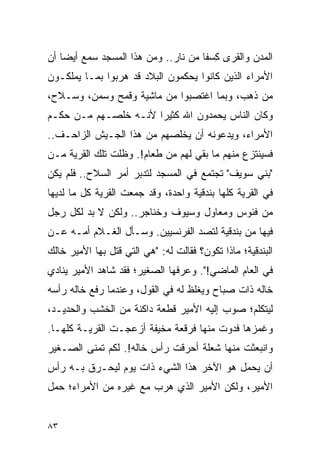 ‫ﺍﻟﻤﺩﻥ ﻭﺍﻟﻘﺭﻯ ﻜﺴ ﹰﺎ ﻤﻥ ﻨﺎﺭ.. ﻭﻤﻥ ﻫﺫﺍ ﺍﻟﻤﺴﺠﺩ ﺴﻤﻊ ﺃﻴ ‪‬ﺎ ﺃﻥ‬
    ‫ﻀ‬                                 ‫ِ ‪‬ﻔ‬
‫ﺍﻷﻤﺭﺍﺀ ﺍﻟﺫﻴﻥ ﻜﺎﻨﻭﺍ ﻴﺤﻜﻤﻭﻥ ﺍﻟﺒﻼﺩ ﻗﺩ ﻫﺭﺒﻭﺍ ﺒﻤـﺎ ﻴﻤﻠﻜـﻭﻥ‬
‫ﻤﻥ ﺫﻫﺏ، ﻭﺒﻤﺎ ﺍﻏﺘﺼﺒﻭﺍ ﻤﻥ ﻤﺎﺸﻴﺔ ﻭﻗﻤﺢ ﻭﺴﻤﻥ، ﻭﺴـﻼﺡ،‬
‫ﻭﻜﺎﻥ ﺍﻟﻨﺎﺱ ﻴﺤﻤﺩﻭﻥ ﺍﷲ ﻜﺜﻴ ‪‬ﺍ ﻷﻨـﻪ ﺨﻠﺼـﻬﻡ ﻤـﻥ ﺤﻜـﻡ‬
                      ‫ﺭ‬
‫ﺍﻷﻤﺭﺍﺀ، ﻭﻴﺩﻋﻭﻨﻪ ﺃﻥ ﻴﺨﻠﺼﻬﻡ ﻤﻥ ﻫﺫﺍ ﺍﻟﺠـﻴﺵ ﺍﻟﺯﺍﺤـﻑ..‬
‫ﻓﺴﻴﻨﺘﺯﻉ ﻤﻨﻬﻡ ﻤﺎ ﺒﻘﻲ ﻟﻬﻡ ﻤﻥ ﻁﻌﺎﻡ!. ﻭﻅﻠﺕ ﺘﻠﻙ ﺍﻟﻘﺭﻴﺔ ﻤـﻥ‬
‫"ﺒﻨﻲ ﺴﻭﻴﻑ" ﺘﺠﺘﻤﻊ ﻓﻲ ﺍﻟﻤﺴﺠﺩ ﻟﺘﺩﺒﺭ ﺃﻤﺭ ﺍﻟﺴﻼﺡ.. ﻓﻠﻡ ﻴﻜﻥ‬
‫ﻓﻲ ﺍﻟﻘﺭﻴﺔ ﻜﻠﻬﺎ ﺒﻨﺩﻗﻴﺔ ﻭﺍﺤﺩﺓ، ﻭﻗﺩ ﺠﻤﻌﺕ ﺍﻟﻘﺭﻴﺔ ﻜل ﻤﺎ ﻟﺩﻴﻬﺎ‬
‫ﻤﻥ ﻓﺌﻭﺱ ﻭﻤﻌﺎﻭل ﻭﺴﻴﻭﻑ ﻭﺨﻨﺎﺠﺭ.. ﻭﻟﻜﻥ ﻻ ﺒﺩ ﻟﻜل ﺭﺠل‬
‫ﻓﻴﻬﺎ ﻤﻥ ﺒﻨﺩﻗﻴﺔ ﻟﺘﺼﺩ ﺍﻟﻔﺭﻨﺴﻴﻴﻥ. ﻭﺴـﺄل ﺍﻟﻐـﻼﻡ ﺃﻤـﻪ ﻋـﻥ‬
‫ﺍﻟﺒﻨﺩﻗﻴﺔ؛ ﻤﺎﺫﺍ ﺘﻜﻭﻥ؟ ﻓﻘﺎﻟﺕ ﻟﻪ: "ﻫﻲ ﺍﻟﺘﻲ ﻗﺘل ﺒﻬﺎ ﺍﻷﻤﻴﺭ ﺨﺎﻟﻙ‬
‫ﻓﻲ ﺍﻟﻌﺎﻡ ﺍﻟﻤﺎﻀﻲ!". ﻭﻋﺭﻓﻬﺎ ﺍﻟﺼﻐﻴﺭ؛ ﻓﻘﺩ ﺸﺎﻫﺩ ﺍﻷﻤﻴﺭ ﻴﻨﺎﺩﻱ‬
‫ﺨﺎﻟﻪ ﺫﺍﺕ ﺼﺒﺎﺡ ﻭﻴﻐﻠﻅ ﻟﻪ ﻓﻲ ﺍﻟﻘﻭل، ﻭﻋﻨﺩﻤﺎ ﺭﻓﻊ ﺨﺎﻟﻪ ﺭﺃﺴﻪ‬
‫ﻟﻴﺘﻜﻠﻡ؛ ﺼﻭﺏ ﺇﻟﻴﻪ ﺍﻷﻤﻴﺭ ﻗﻁﻌﺔ ﺩﺍﻜﻨﺔ ﻤﻥ ﺍﻟﺨﺸﺏ ﻭﺍﻟﺤﺩﻴـﺩ،‬
‫ﻭﻏﻤﺯﻫﺎ ﻓﺩﻭﺕ ﻤﻨﻬﺎ ﻓﺭﻗﻌﺔ ﻤﺨﻴﻔﺔ ﺃﺯﻋﺠـﺕ ﺍﻟﻘﺭﻴـﺔ ﻜﻠﻬـﺎ.‬
‫ﻭﺍﻨﺒﻌﺜﺕ ﻤﻨﻬﺎ ﺸﻌﻠﺔ ﺃﺤﺭﻗﺕ ﺭﺃﺱ ﺨﺎﻟﻪ!. ﻟﻜﻡ ﺘﻤﻨﻰ ﺍﻟﺼـﻐﻴﺭ‬
‫ﺃﻥ ﻴﺤﻤل ﻫﻭ ﺍﻵﺨﺭ ﻫﺫﺍ ﺍﻟﺸﻲﺀ ﺫﺍﺕ ﻴﻭﻡ ﻟﻴﺤـﺭﻕ ﺒـﻪ ﺭﺃﺱ‬
‫ﺍﻷﻤﻴﺭ، ﻭﻟﻜﻥ ﺍﻷﻤﻴﺭ ﺍﻟﺫﻱ ﻫﺭﺏ ﻤﻊ ﻏﻴﺭﻩ ﻤﻥ ﺍﻷﻤﺭﺍﺀ؛ ﺤﻤل‬


‫٣٨‬
 