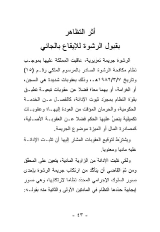 ‫ﺃﺜﺭ ﺍﻟﺘﻅﺎﻫﺭ‬
        ‫ﺒﻘﺒﻭل ﺍﻟﺭﺸﻭﺓ ﻟﻺﻴﻘﺎﻉ ﺒﺎﻟﺠﺎﻨﻲ‬
‫ﺍﻟﺭﺸﻭﺓ ﺠﺭﻴﻤﺔ ﺘﻌﺯﻴﺭﻴﺔ، ﻋﺎﻗﺒﺕ ﺍﻟﻤﻤﻠﻜﺔ ﻋﻠﻴﻬﺎ ﺒﻤﻭﺠـﺏ‬
‫ﻨﻅﺎﻡ ﻤﻜﺎﻓﺤﺔ ﺍﻟﺭﺸﻭﺓ ﺍﻟﺼﺎﺩﺭ ﺒﺎﻟﻤﺭﺴﻭﻡ ﺍﻟﻤﻠﻜﻲ ﺭﻗـﻡ )٥١(‬
‫ﻭﺘﺎﺭﻴﺦ ٧/٣/٢٨٩١ﻫـ، ﻭﺫﻟﻙ ﺒﻌﻘﻭﺒﺎﺕ ﺸﺩﻴﺩﺓ ﻫﻲ ﺍﻟﺴﺠﻥ،‬
‫ﺃﻭ ﺍﻟﻐﺭﺍﻤﺔ، ﺃﻭ ﺒﻬﻤﺎ ﻤ ‪‬ﺎ؛ ﻓﻀﻼ ﻋﻥ ﻋﻘﻭﺒﺎﺕ ﺘﺒﻌﻴـﺔ ﺘﻁ ‪‬ـﻕ‬
  ‫ﹸ ﺒ‬                   ‫ﹰ‬     ‫ﻌ‬
‫ﺒﻘﻭﺓ ﺍﻟﻨﻅﺎﻡ ﺒﻤﺠﺭﺩ ﺜﺒﻭﺕ ﺍﻹﺩﺍﻨﺔ، ﻜﺎﻟﻔﺼـل ﻤـﻥ ﺍﻟﺨﺩﻤـﺔ‬
                                  ‫َ‬
                                  ‫‪‬‬            ‫َ‬
                                               ‫‪‬‬
‫ﺍﻟﺤﻜﻭﻤﻴﺔ، ﻭﺍﻟﺤﺭﻤﺎﻥ ﺍﻟﻤﺅﻗﺕ ﻤﻥ ﺍﻟﻌﻭﺩﺓ ﺇﻟﻴﻬـﺎ؛ ﻭﻋﻘﻭﺒـﺎﺕ‬
‫ﺘﻜﻤﻴﻠﻴﺔ ﻴﻨﺹ ﻋﻠﻴﻬﺎ ﺍﻟﺤﻜﻡ ﻓﻀﻼ ﻋـﻥ ﺍﻟﻌﻘﻭﺒـﺔ ﺍﻷﺼـﻠﻴﺔ،‬
                      ‫ﹰ‬               ‫ُ‬
                                      ‫‪‬‬
               ‫ﻜﻤﺼﺎﺩﺭﺓ ﺍﻟﻤﺎل ﺃﻭ ﺍﻟﻤﻴﺯﺓ ﻤﻭﻀﻭﻉ ﺍﻟﺠﺭﻴﻤﺔ.‬
‫ﻭﻴﺸﺘﺭﻁ ﻟﺘﻭﻗﻴﻊ ﺍﻟﻌﻘﻭﺒﺎﺕ ﺍﻟﻤﺸﺎﺭ ﺇﻟﻴﻬﺎ ﺃﻥ ﺘﺜﺒـﺕ ﺍﻹﺩﺍﻨـﺔ‬
                                              ‫‪َ ‬ﹸ‬
                                        ‫ﻋﻠﻴﻪ ﻤﺎﺩ ‪‬ﺎ ﻭﻤﻌﻨﻭ ‪‬ﺎ.‬
                                          ‫ﻴ‬        ‫ﻴ‬
‫ﻭﻟﻜﻲ ﺘﺜﺒﺕ ﺍﻹﺩﺍﻨﺔ ﻤﻥ ﺍﻟﺯﺍﻭﻴﺔ ﺍﻟﻤﺎﺩﻴﺔ، ﻴﺘﻌﻴﻥ ﻋﻠﻰ ﺍﻟﻤﺤﻘﻕ‬
 ‫ﱢ‬          ‫‪‬‬
‫ﻭﻤﻥ ﺜﻡ ﺍﻟﻘﺎﻀﻲ ﺃﻥ ﻴﺘﺄﻜﺩ ﻤﻥ ﺍﺭﺘﻜﺎﺏ ﺠﺭﻴﻤﺔ ﺍﻟﺭﺸﻭﺓ ﺒﺈﺤﺩﻯ‬
                              ‫ﱠ‬              ‫ﹶ ‪َ‬‬
‫ﺼﻭﺭ ﺍﻟﺴﻠﻭﻙ ﺍﻹﺠﺭﺍﻤﻲ ﺍﻟﻤﺤﺩﺩ ﻨﻅﺎ ‪‬ﺎ ﻻﺭﺘﻜﺎﺒﻬﺎ، ﻭﻫﻲ ﺼﻭﺭ‬
                   ‫ﻤ‬      ‫َ‬
                          ‫‪‬‬
‫ﺇﻴﺠﺎﺒﻴﺔ ﺤﺩﺩﻫﺎ ﺍﻟﻨﻅﺎﻡ ﻓﻲ ﺍﻟﻤﺎﺩﺘﻴﻥ ﺍﻷﻭﻟﻰ ﻭﺍﻟﺜﺎﻨﻴﺔ ﻤﻨﻪ ﺒﻘﻭﻟـﻪ:‬
                                                 ‫‪‬‬
                                                 ‫َ‬



                         ‫- ٣٤ -‬
 