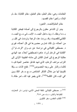 ‫ﺍﻟﻤﻘﺎﻤﺎﺕ ﻭﻫﻲ: ﻤﻘﺎﻡ ﺍﻟﺤﻠﻡ، ﻤﻘﺎﻡ ﺍﻟﻌﺸﻕ، ﻤﻘﺎﻡ ﺍﻟﻜﺘﺎﺒﺔ، ﻤﻘـﺎﻡ‬
                                 ‫ﺍﻟﺒﻼﺩ، ﻭﺃﺨﻴ ‪‬ﺍ ﻤﻘﺎﻡ ﺍﻟﻘﺼﻴﺩ:‬
                                               ‫ﺭ‬
                              ‫ﻤﻘﺎﻡ ﺍﻟﺤﻠﻡ/ﺍﻟﺠﺴﺩ. ﺍﻟﺘﻌﻴﻥ:‬
‫ﻴﺒﺩﻭ ﺃﻥ ﺍﻟﺸﺎﻋﺭ ﻤﻔﺘﻭﻥ ﺒﺎﻟﺭﺠﻭﻉ ﺇﻟﻰ ﺃﺼﻠﻪ؛ ﻓﻴﻌﺘﺒﺭ ﺍﻟﻜﺘﺎﺒﺔ‬
‫ﺒـﺩ ‪‬ﺍ ﻭﺨﻠﻘـﺎ، ﻭﻴﺘـﺩﺍﺨل ﺍﻟﺠﺴـﺩ ﺍﻹﻨﺴـﺎﻨﻲ ﻤـﻊ ﺍﻟﺠﺴـﺩ‬
 ‫ـ‬      ‫ـ‬     ‫ـ‬      ‫ـ‬         ‫ـ‬      ‫ﹰـ‬     ‫ـﺀ‬
‫ﺍﻟﻜﺘﺎﺒﻲ/ﺍﻟﻘﺼﻴﺩﺓ، ﻭﻗﺩ ﻭﺭﺩﺕ ﻫﺫﻩ ﺍﻟﺭﻏﺒﺔ ﻭﺘﺭﺩﺩﺕ ﻓﻲ ﻜﺜﻴـﺭ‬
‫ﻤﻥ ﺃﻋﻤﺎﻟﻪ، ﺒل ﺘﻜﺎﺩ ﺘﻤﺎﺭﺱ ﺤﻀﻭﺭﻫﺎ ﻓﻲ ﻜل ﺃﻋﻤﺎﻟﻪ، ﻓﻴﺭﻯ‬
‫ﺩ. ﻤﺼﻁﻔﻰ ﺍﻟﻜﻴﻼﻨﻲ ﻓﻲ ﺩﺭﺍﺴﺘﻪ ﻋﻥ ﺩﻴـﻭﺍﻥ "ﺍﻟﺭﻏـﺎﻡ" ﺃﻥ‬
‫"ﺍﻟﻜﺘﺎﺒﺔ ﻓﻲ ﺍﻟﺭﻏﺎﻡ ﺃﻭﺭﺍﺩ ﻋﺎﻫﺭﺓ ﺘﺼﻁﻔﻴﻨﻲ" ﻟﻌﻼﺀ ﻋﺒﺩ ﺍﻟﻬﺎﺩﻱ‬
‫ﺤﻜﺎﻴﺔ ﺍﻟﺭﺠﻭﻉ ﺇﻟﻰ ﺃﺼل ﺍﻟﻜﺎﺌﻥ ﺇﻟﻰ ﻤﺎﺩﺘﻪ ﺍﻟﻁﻴﻨﻴﺔ ﺍﻷﻭﻟﻰ ﺇﻟﻰ‬
‫ﺍﻟﺘﺭﺍﺏ ﻤﺭﺍﺩﻑ ﺍﻟﺭﻏﺎﻡ، ﺍﻟﺫﻱ ﺸﻬﺩ ﺘﻔﺎﻋل ﻋﻨﺎﺼﺭ ﺍﻟﺤﻴﺎﺓ ﻓﻴـﻪ‬
‫ﻜﺎﻟﻤﺎﺀ ﻭﺍﻟﻨﺎﺭ ﻋﻠﻰ ﻭﺠﻪ ﺍﻟﺨﺼﻭﺹ")341(. ﺘﻔﺘﺢ ﺍﻟﺫﺍﺕ ﺴـﻴﺎ ﹰﺎ‬
 ‫ﻗ‬
‫ﺘﻜﻭﻴﻨ ‪‬ﺎ ﻟﻬﺎ ﻤﻥ ﺨﻼل ﺍﻟﺘﺫﻜﺭ ﺍﻟﻤﺘﻨﺎﺹ ﻤـﻊ ﺴـﻔﺭ ﺍﻟﺘﻜـﻭﻴﻥ‬
                                             ‫ﻴ‬
‫"ﻓﻲ ﺍﻟﺒﺩﺀ ﻜﺎﻥ ﺍﻟﻜﻠﻤﺔ")441(، ﺍﻟﺫﻱ ﻴﻔﺠﺭ ﻓﻴﻪ ﺍﻟﺸـﺎﻋﺭ ﻁﺎﻗـﺔ‬



                                                            ‫)341(‬
‫ﺩ. ﻤﺼﻁﻔﻰ ﺍﻟﻜﻴﻼﻨﻲ: ﺜﻘﺎﻓﺔ ﺍﻟﻤﻌﻨﻰ ﺍﻷﺩﺒﻲ، ﺘﻭﻨﺱ: ﺩﺍﺭ ﺍﻟﻤﻌﺎﺭﻑ‬
                           ‫ﻟﻠﻁﺒﺎﻋﺔ ﻭﺍﻟﻨﺸﺭ، ﺩ.ﺕ، ﺹ ٥٤٣.‬
                                                            ‫)441(‬
                              ‫ﺍﻟﻜﺘﺎﺏ ﺍﻟﻤﻘﺩﺱ، ﺴﻔﺭ ﺍﻟﺘﻜﻭﻴﻥ.‬

                        ‫- ٢٣١ -‬
 