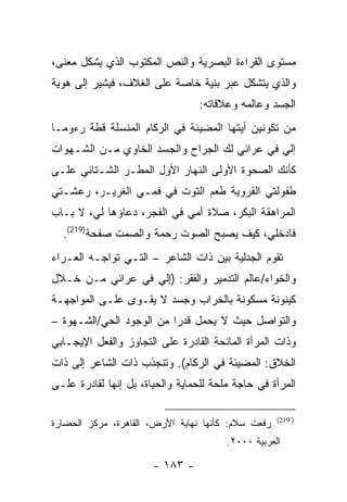 ‫ﻤﺴﺘﻭﻯ ﺍﻟﻘﺭﺍﺀﺓ ﺍﻟﺒﺼﺭﻴﺔ ﻭﺍﻟﻨﺹ ﺍﻟﻤﻜﺘﻭﺏ ﺍﻟﺫﻱ ﻴﺸﻜل ﻤﻌﻨﻰ،‬
‫ﻭﺍﻟﺫﻱ ﻴﺘﺸﻜل ﻋﺒﺭ ﺒﻨﻴﺔ ﺨﺎﺼﺔ ﻋﻠﻰ ﺍﻟﻐﻼﻑ، ﻓﻴﺸﻴﺭ ﺇﻟﻰ ﻫﻭﻴﺔ‬
                                 ‫ﺍﻟﺠﺴﺩ ﻭﻋﺎﻟﻤﻪ ﻭﻋﻼﻗﺎﺘﻪ:‬
‫ﻤﻥ ﺘﻜﻭﻨﻴﻥ ﺃﻴﺘﻬﺎ ﺍﻟﻤﻀﻴﺌﺔ ﻓﻲ ﺍﻟﺭﻜﺎﻡ ﺍﻟﻤﻨﺴﻠﺔ ﻗﻁﺔ ﺭﺀﻭ ‪‬ـﺎ‬
  ‫ﻤ‬
‫ﺇﻟﻲ ﻓﻲ ﻋﺭﺍﺌﻲ ﻟﻙ ﺍﻟﺠﺭﺍﺡ ﻭﺍﻟﺠﺴﺩ ﺍﻟﺨﺎﻭﻱ ﻤـﻥ ﺍﻟﺸـﻬﻭﺍﺕ‬
                                              ‫‪‬‬
‫ﻜﺄﻨﻙ ﺍﻟﺼﺤﻭﺓ ﺍﻷﻭﻟﻰ ﺍﻟﻨﻬﺎﺭ ﺍﻷﻭل ﺍﻟﻤﻁـﺭ ﺍﻟﺸـﺘﺎﺌﻲ ﻋﻠـﻰ‬
‫ﻁﻔﻭﻟﺘﻲ ﺍﻟﻘﺭﻭﻴﺔ ﻁﻌﻡ ﺍﻟﺘﻭﺕ ﻓﻲ ﻓﻤـﻲ ﺍﻟﻐﺭﻴـﺭ، ﺭﻋﺸـﺘﻲ‬
‫ﺍﻟﻤﺭﺍﻫﻘﺔ ﺍﻟﺒﻜﺭ، ﺼﻼﺓ ﺃﻤﻲ ﻓﻲ ﺍﻟﻔﺠﺭ، ﺩﻋﺎﺅﻫﺎ ﻟﻲ، ﻻ ﺒـﺎﺏ‬
  ‫ﻓﺎﺩﺨﻠﻲ، ﻜﻴﻑ ﻴﺼﺒﺢ ﺍﻟﺼﻭﺕ ﺭﺤﻤﺔ ﻭﺍﻟﺼﻤﺕ ﺼﻔﺤﺔ)912(.‬
‫ﺘﻘﻭﻡ ﺍﻟﺠﺩﻟﻴﺔ ﺒﻴﻥ ﺫﺍﺕ ﺍﻟﺸﺎﻋﺭ – ﺍﻟﺘـﻲ ﺘﻭﺍﺠـﻪ ﺍﻟﻌـﺭﺍﺀ‬
‫ﻭﺍﻟﺨﻭﺍﺀ/ﻋﺎﻟﻡ ﺍﻟﺘﺩﻤﻴﺭ ﻭﺍﻟﻔﻘﺭ: )ﺇﻟﻲ ﻓﻲ ﻋﺭﺍﺌﻲ ﻤـﻥ ﺨـﻼل‬
                  ‫‪‬‬
‫ﻜﻴﻨﻭﻨﺔ ﻤﺴﻜﻭﻨﺔ ﺒﺎﻟﺨﺭﺍﺏ ﻭﺠﺴﺩ ﻻ ﻴﻘـﻭﻯ ﻋﻠـﻰ ﺍﻟﻤﻭﺍﺠﻬـﺔ‬
‫ﻭﺍﻟﺘﻭﺍﺼل ﺤﻴﺙ ﻻ ﻴﺤﻤل ﻗﺩ ‪‬ﺍ ﻤﻥ ﺍﻟﻭﺠﻭﺩ ﺍﻟﺤﻲ/ﺍﻟﺸـﻬﻭﺓ –‬
                          ‫ﺭ‬
‫ﻭﺫﺍﺕ ﺍﻟﻤﺭﺃﺓ ﺍﻟﻤﺎﻨﺤﺔ ﺍﻟﻘﺎﺩﺭﺓ ﻋﻠﻰ ﺍﻟﺘﺠﺎﻭﺯ ﻭﺍﻟﻔﻌل ﺍﻹﻴﺠـﺎﺒﻲ‬
‫ﺍﻟﺨﻼﻕ: ﺍﻟﻤﻀﻴﺌﺔ ﻓﻲ ﺍﻟﺭﻜﺎﻡ(. ﻭﺘﻨﺠﺫﺏ ﺫﺍﺕ ﺍﻟﺸﺎﻋﺭ ﺇﻟﻰ ﺫﺍﺕ‬
‫ﺍﻟﻤﺭﺃﺓ ﻓﻲ ﺤﺎﺠﺔ ﻤﻠﺤﺔ ﻟﻠﺤﻤﺎﻴﺔ ﻭﺍﻟﺤﻴﺎﺓ، ﺒل ﺇﻨﻬﺎ ﻟﻘﺎﺩﺭﺓ ﻋﻠـﻰ‬

                                                    ‫) 912(‬
‫ﺭﻓﻌﺕ ﺴﻼﻡ: ﻜﺄﻨﻬﺎ ﻨﻬﺎﻴﺔ ﺍﻷﺭﺽ، ﺍﻟﻘﺎﻫﺭﺓ، ﻤﺭﻜﺯ ﺍﻟﺤﻀﺎﺭﺓ‬
                                        ‫ﺍﻟﻌﺭﺒﻴﺔ ٠٠٠٢.‬

                       ‫- ٣٨١ -‬
 