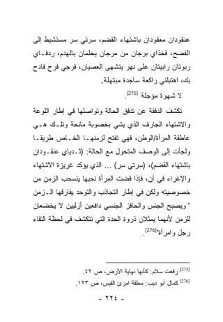 ‫ﻋﻨﻘﻭﺩﺍﻥ ﻤﻌﻘﻭﺩﺍﻥ ﺒﺎﺸﺘﻬﺎﺀ ﺍﻟﻘﻀﻡ، ﺴﺭﺘﻲ ﺴﺭ ﻤﺴﺘﺸﻴﻁ ﺇﻟﻰ‬
‫ﺍﻟﻔﻀﺢ، ﻓﺨﺫﺍﻱ ﺒﺭﺠﺎﻥ ﻤﻥ ﻤﺭﺠﺎﻥ ﻴﺤﻠﻤﺎﻥ ﺒﺎﻟﻬﺩﻡ، ﺭﺩﻓـﺎﻱ‬
‫ﺭﺒﻭﺘﺎﻥ ﺭﺍﺒﻴﺘﺎﻥ ﻋﻠﻰ ﻨﻬﺭ ﻴﺘﺸﻬﻰ ﺍﻟﻌﺼﻴﺎﻥ، ﻓﺭﺠﻲ ﻓﺭﺡ ﻓﺎﺩﺡ‬
                       ‫ﺒﻙ، ﺍﻫﺘﺒﻠﻨﻲ ﺭﺍﻜﻌﺔ ﺴﺎﺠﺩﺓ ﻤﺒﺘﻬﻠﺔ.‬
                                ‫ﻻ ﺸﻬﻭﺓ ﻤﺅﺠﻠﺔ )572(.‬
‫ﺘﻜﺸﻑ ﺍﻟﺩﻓﻘﺔ ﻋﻥ ﺘﺩﻓﻕ ﺍﻟﺤﺎﻟﺔ ﻭﺘﻭﺍﺼﻠﻬﺎ ﻓﻲ ﺇﻁﺎﺭ ﺍﻟﻠﻭﻋﺔ‬
‫ﻭﺍﻻﺸﺘﻬﺎﺀ ﺍﻟﺠﺎﺭﻑ ﺍﻟﺫﻱ ﻴﺸﻲ ﺒﺨﺼﻭﺒﺔ ﻤﺎﻨﺤﺔ ﻭﺘﻠـﻙ ﻫـﻲ‬
‫ﻋﺎﻁﻔﺔ ﺍﻟﻤﺭﺃﺓ/ﺍﻟﻭﻁﻥ، ﻓﻬﻲ ﺘﻔﺘﺢ ﻟﺯﻤﻨﻬـﺎ ﺍﻟﺨـﺎﺹ ﻁﺭﻴ ﹰـﺎ‬
  ‫ﻘ‬
‫ﻭﻟﺠﺄﺕ ﺇﻟﻰ ﺍﻟﻭﺼﻑ ﺍﻟﻤﺘﺤﻭل ﻤﻊ ﺍﻟﺤﺎﻟﺔ: )ﺜـﺩﻴﺎﻱ ﻋﻨﻘـﻭﺩﺍﻥ‬
‫ﺒﺎﺸﺘﻬﺎﺀ ﺍﻟﻘﻀﻡ(، )ﺴﺭﺘﻲ ﺴﺭ( … ﺍﻟﺫﻱ ﻴﺅﻜﺩ ﻏﺭﻴﺯﺓ ﺍﻻﺸﺘﻬﺎﺀ‬
‫ﻭﺍﻹﻏﺭﺍﺀ ﻓﻲ ﺁﻥ، ﻓﺈﺫﺍ ﻗﻀﺕ ﺍﻟﻤﺭﺃﺓ ﻨﺤﺒﻬﺎ ﻴﻨﺴﺤﺏ ﺍﻟﺯﻤﻥ ﻤﻥ‬
‫ﺨﺼﻭﺼﻴﺘﻪ ﻭﻟﻜﻥ ﻓﻲ ﺇﻁﺎﺭ ﺍﻟﺘﺠﺎﺫﺏ ﻭﺍﻟﺘﻭﺤﺩ ﻴﻔﺎﺭﻗﻬﺎ ﺍﻟـﺯﻤﻥ‬
‫" ﻭﻴﺼﺒﺢ ﺍﻟﺠﻨﺱ ﻭﺍﻟﺤﺎﻓﺯ ﺍﻟﺠﻨﺴﻲ ﺩﺍﻓﻌﻴﻥ ﺃﺯﻟﻴﻴﻥ ﻻ ﻴﺨﻀﻌﺎﻥ‬
‫ﻟﻠﺯﻤﻥ ﻷﻨﻬﻤﺎ ﻴﻤﺜﻼﻥ ﺫﺭﻭﺓ ﺍﻟﺤﺩﺓ ﺍﻟﺘﻲ ﺘﺘﻜﺸﻑ ﻓﻲ ﻟﺤﻅﺔ ﺍﻟﺘﻘﺎﺀ‬
                                      ‫ﺭﺠل ﻭﺍﻤﺭﺃﺓ")672(.‬



                                                       ‫)572(‬
                ‫ﺭﻓﻌﺕ ﺴﻼﻡ: ﻜﺄﻨﻬﺎ ﻨﻬﺎﻴﺔ ﺍﻷﺭﺽ، ﺹ ٢٤.‬
                                                       ‫)672(‬
              ‫ﻜﻤﺎل ﺃﺒﻭ ﺩﻴﺏ: ﻤﻌﻠﻘﺔ ﺍﻤﺭﺉ ﺍﻟﻘﻴﺱ، ﺹ ٣٢١.‬

                      ‫- ٤٢٢ -‬
 