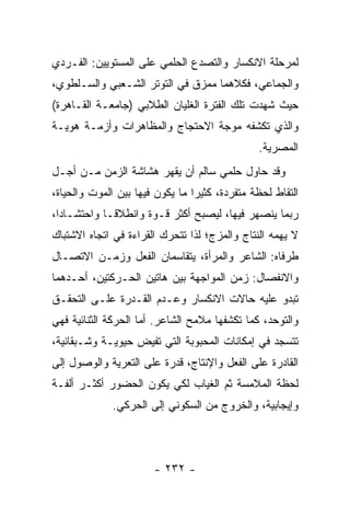 ‫ﻟﻤﺭﺤﻠﺔ ﺍﻻﻨﻜﺴﺎﺭ ﻭﺍﻟﺘﺼﺩﻉ ﺍﻟﺤﻠﻤﻲ ﻋﻠﻰ ﺍﻟﻤﺴﺘﻭﻴﻴﻥ: ﺍﻟﻔـﺭﺩﻱ‬
‫ﻭﺍﻟﺠﻤﺎﻋﻲ، ﻓﻜﻼﻫﻤﺎ ﻤﻤﺯﻕ ﻓﻲ ﺍﻟﺘﻭﺘﺭ ﺍﻟﺸـﻌﺒﻲ ﻭﺍﻟﺴـﻠﻁﻭﻱ،‬
‫ﺤﻴﺙ ﺸﻬﺩﺕ ﺘﻠﻙ ﺍﻟﻔﺘﺭﺓ ﺍﻟﻐﻠﻴﺎﻥ ﺍﻟﻁﻼﺒﻲ )ﺠﺎﻤﻌـﺔ ﺍﻟﻘـﺎﻫﺭﺓ(‬
‫ﻭﺍﻟﺫﻱ ﺘﻜﺸﻔﻪ ﻤﻭﺠﺔ ﺍﻻﺤﺘﺠﺎﺝ ﻭﺍﻟﻤﻅﺎﻫﺭﺍﺕ ﻭﺃﺯﻤـﺔ ﻫﻭﻴـﺔ‬
                                                ‫ﺍﻟﻤﺼﺭﻴﺔ.‬
‫ﻭﻗﺩ ﺤﺎﻭل ﺤﻠﻤﻲ ﺴﺎﻟﻡ ﺃﻥ ﻴﻘﻬﺭ ﻫﺸﺎﺸﺔ ﺍﻟﺯﻤﻥ ﻤـﻥ ﺃﺠـل‬
‫ﺍﻟﺘﻘﺎﻁ ﻟﺤﻅﺔ ﻤﺘﻔﺭﺩﺓ، ﻜﺜﻴ ‪‬ﺍ ﻤﺎ ﻴﻜﻭﻥ ﻓﻴﻬﺎ ﺒﻴﻥ ﺍﻟﻤﻭﺕ ﻭﺍﻟﺤﻴﺎﺓ،‬
                                 ‫ﺭ‬
‫ﺭﺒﻤﺎ ﻴﻨﺼﻬﺭ ﻓﻴﻬﺎ، ﻟﻴﺼﺒﺢ ﺃﻜﺜﺭ ﻗـﻭﺓ ﻭﺍﻨﻁﻼ ﹰـﺎ ﻭﺍﺤﺘﺸـﺎ ‪‬ﺍ،‬
  ‫ﺩ‬           ‫ﻗ‬
‫ﻻ ﻴﻬﻤﻪ ﺍﻟﻨﺘﺎﺝ ﻭﺍﻟﻤﺯﺝ؛ ﻟﺫﺍ ﺘﺘﺤﺭﻙ ﺍﻟﻘﺭﺍﺀﺓ ﻓﻲ ﺍﺘﺠﺎﻩ ﺍﻻﺸﺘﺒﺎﻙ‬
‫ﻁﺭﻓﺎﻩ: ﺍﻟﺸﺎﻋﺭ ﻭﺍﻟﻤﺭﺃﺓ، ﻴﺘﻘﺎﺴﻤﺎﻥ ﺍﻟﻔﻌل ﻭﺯﻤـﻥ ﺍﻻﺘﺼـﺎل‬
‫ﻭﺍﻻﻨﻔﺼﺎل: ﺯﻤﻥ ﺍﻟﻤﻭﺍﺠﻬﺔ ﺒﻴﻥ ﻫﺎﺘﻴﻥ ﺍﻟﺤـﺭﻜﺘﻴﻥ، ﺃﺤـﺩﻫﻤﺎ‬
‫ﺘﺒﺩﻭ ﻋﻠﻴﻪ ﺤﺎﻻﺕ ﺍﻻﻨﻜﺴﺎﺭ ﻭﻋـﺩﻡ ﺍﻟﻘـﺩﺭﺓ ﻋﻠـﻰ ﺍﻟﺘﺤﻘـﻕ‬
‫ﻭﺍﻟﺘﻭﺤﺩ، ﻜﻤﺎ ﺘﻜﺸﻔﻬﺎ ﻤﻼﻤﺢ ﺍﻟﺸﺎﻋﺭ. ﺃﻤﺎ ﺍﻟﺤﺭﻜﺔ ﺍﻟﺜﻨﺎﺌﻴﺔ ﻓﻬﻲ‬
‫ﺘﺘﺴﺠﺩ ﻓﻲ ﺇﻤﻜﺎﻨﺎﺕ ﺍﻟﻤﺤﺒﻭﺒﺔ ﺍﻟﺘﻲ ﺘﻔﻴﺽ ﺤﻴﻭﻴـﺔ ﻭﺸـﺒﻘﺎﻨﻴﺔ،‬
‫ﺍﻟﻘﺎﺩﺭﺓ ﻋﻠﻰ ﺍﻟﻔﻌل ﻭﺍﻹﻨﺘﺎﺝ، ﻗﺩﺭﺓ ﻋﻠﻰ ﺍﻟﺘﻌﺭﻴﺔ ﻭﺍﻟﻭﺼﻭل ﺇﻟﻰ‬
‫ﻟﺤﻅﺔ ﺍﻟﻤﻼﻤﺴﺔ ﺜﻡ ﺍﻟﻐﻴﺎﺏ ﻟﻜﻲ ﻴﻜﻭﻥ ﺍﻟﺤﻀﻭﺭ ﺃﻜﺜـﺭ ﺃﻟﻔـﺔ‬
              ‫ﻭﺇﻴﺠﺎﺒﻴﺔ، ﻭﺍﻟﺨﺭﻭﺝ ﻤﻥ ﺍﻟﺴﻜﻭﻨﻲ ﺇﻟﻰ ﺍﻟﺤﺭﻜﻲ.‬



                        ‫- ٢٣٢ -‬
 