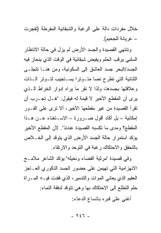 ‫ﺨﻼل ﻤﻔﺭﺩﺍﺕ ﺩﺍﻟﺔ ﻋﻠﻰ ﺍﻟﺭﻏﺒﺔ ﻭﺍﻟﺸﺒﻘﺎﻨﻴﺔ ﺍﻟﻤﻔﺭﻁﺔ )ﺘﻔﺠﺭﺕ‬
                                       ‫– ﻋﺭﻴﺎﻨﺔ ﻟﻠﺠﺤﻴﻡ(.‬
‫ﻭﺘﻨﺘﻬﻲ ﺍﻟﻘﺼﻴﺩﺓ ﻭﺍﻟﺠﺴﺩ ﺍﻷﺭﺽ ﻟﻡ ﻴﺯل ﻓﻲ ﺤﺎﻟﺔ ﺍﻻﻨﺘﻅﺎﺭ‬
‫ﺍﻟﺴﻠﺒﻲ ﻴﺭﻗﺏ ﺍﻟﺤﻠﻡ ﻭﻴﻔﻴﺽ ﺸﺒﻘﺎﻨﻴﺔ ﻓﻲ ﺍﻟﻭﻗﺕ ﺍﻟﺫﻱ ﻴﻨﺤﺎﺯ ﻓﻴﻪ‬
‫ﺍﻟﺠﺴﺩ/ﺍﻟﺒﺤﺭ ﺠﺴﺩ ﺍﻟﻌﺎﺸﻕ ﺇﻟﻰ ﺍﻟﺴﻜﻭﻨﻴﺔ، ﻭﻤﻥ ﻫﻨـﺎ ﺘﺘﺠﻠـﻰ‬
‫ﺍﻟﺜﻨﺎﺌﻴﺔ ﺍﻟﺘﻲ ﺘﻁﺭﺡ ﻨ ‪‬ﺎ ﻤﺘـﻭﺘ ‪‬ﺍ ﻴﺴـﺘﺠﻴﺏ ﻟﺘـﻭﺘﺭ ﺍﻟـﺫﺍﺕ‬
                       ‫ﺭ‬        ‫ﺼ‬
‫ﻭﻋﻼﻗﺘﻬﺎ ﺒﺠﺴﺩﻫﺎ، ﻭﻟﺫﺍ ﻻ ﻨﻘﺭ ﻤﺎ ﻴﺭﺍﻩ ﺇﺩﻭﺍﺭ ﺍﻟﺨﺭﺍﻁ ﺍﻟـﺫﻱ‬
‫ﻴﺭﻯ ﺃﻥ ﺍﻟﻤﻘﻁﻊ ﺍﻷﺨﻴﺭ ﻻ ﻗﻴﻤﺔ ﻟﻪ ﻓﻴﻘﻭل: "ﻫـل ﺘﺠـﺭﺏ ﺃﻥ‬
‫ﺘﻘﺭﺃ ﺍﻟﻘﺼﻴﺩﺓ ﻤﻥ ﻏﻴﺭ ﻤﻘﻁﻌﻬﺎ ﺍﻷﺨﻴﺭ، ﺃﻻ ﺘﺭﻯ ﻋﻠﻰ ﺍﻟﻔـﻭﺭ‬
‫ﺇﻤﻜﺎﻨﻴﺔ – ﺒل ﺃﻜﺎﺩ ﺃﻗﻭل ﻀـﺭﻭﺭﺓ – ﺍﻻﺴـﺘﻐﻨﺎﺀ ﻋـﻥ ﻫـﺫﺍ‬
‫ﺍﻟﻤﻘﻁﻊ؟ ﻭﻤﺩﻯ ﻤﺎ ﺘﻜﺴﺒﻪ ﺍﻟﻘﺼﻴﺩﺓ ﻋﻨﺩﺌﺫ". ﻷﻥ ﺍﻟﻤﻘﻁﻊ ﺍﻷﺨﻴﺭ‬
‫ﻴﺅﻜﺩ ﺍﺴﺘﻤﺭﺍﺭ ﺤﺎﻟﺔ ﺍﻟﺠﺴﺩ ﺍﻷﺭﺽ ﺍﻟﺫﻱ ﻴﺘﻭﻗﺩ ﺇﻟﻰ ﺍﻟﺨـﻼﺹ‬
             ‫ﺒﺎﻟﺘﺤﻘﻕ ﻭﺍﻻﺤﺘﻜﺎﻙ ﺭﻏﺒﺔ ﻓﻲ ﺍﻟﺘﻭﺤﺩ ﻭﺍﻻﺭﺘﻘﺎﺀ.‬
‫ﻭﻓﻲ ﻗﺼﻴﺩﺓ "ﻤﺭﺜﻴﺔ ﺍﻟﻔﻀﺎﺀ ﻭﻨﺨﻴﻠﻪ" ﻴﺅﻜﺩ ﺍﻟﺸﺎﻋﺭ ﻤﻼﻤـﺢ‬
‫ﺍﻻﻨﻬﺯﺍﻤﻴﺔ ﺍﻟﺘﻲ ﺘﻬﻴﻤﻥ ﻋﻠﻰ ﺤﻀﻭﺭ ﺍﻟﺠﺴﺩ ﺍﻟﺫﻜﻭﺭﻱ ﺍﻟﻌـﺎﺠﺯ‬
‫ﺍﻟﻌﻘﻴﻡ ﺍﻟﺫﻱ ﻴﻌﺎﻨﻲ ﺍﻟﻤﻭﺍﺕ ﻭﺍﻟﺘﺩﻤﻴﺭ، ﺍﻟﺫﻱ ﻓﻘﺩﺕ ﻓﻴـﻪ ﺍﻟﻤـﺭﺍﺓ‬
       ‫ﺤﻠﻡ ﺍﻟﺘﻁﻠﻊ ﺇﻟﻰ ﺍﻻﺤﺘﻜﺎﻙ ﺒﻬﺎ ﻭﻫﻲ ﺘﺘﻭﻗﺩ ﻟﺩﻓﻘﺔ ﺍﻟﻨﻤﺎﺀ:‬
                        ‫ﺃﻏﻨﻲ ﻋﻠﻰ ﻗﺒﺭﻩ ﺒﺎﺘﺴﺎﻉ ﺍﻟﺩﻋﺎﺀ:‬

                       ‫- ٦٤٢ -‬
 