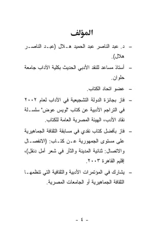 ‫א‬
‫– ﺩ. ﻋﺒﺩ ﺍﻟﻨﺎﺼﺭ ﻋﺒﺩ ﺍﻟﺤﻤﻴﺩ ﻫـﻼل )ﻋﺒـﺩ ﺍﻟﻨﺎﺼـﺭ‬
                                          ‫ﻫﻼل(.‬
‫– ﺃﺴﺘﺎﺫ ﻤﺴﺎﻋﺩ ﻟﻠﻨﻘﺩ ﺍﻷﺩﺒﻲ ﺍﻟﺤﺩﻴﺙ ﺒﻜﻠﻴﺔ ﺍﻵﺩﺍﺏ ﺠﺎﻤﻌﺔ‬
                                          ‫ﺤﻠﻭﺍﻥ.‬
                              ‫– ﻋﻀﻭ ﺍﺘﺤﺎﺩ ﺍﻟﻜﺘﺎﺏ.‬
‫– ﻓﺎﺯ ﺒﺠﺎﺌﺯﺓ ﺍﻟﺩﻭﻟﺔ ﺍﻟﺘﺸﺠﻴﻌﻴﺔ ﻓﻲ ﺍﻵﺩﺍﺏ ﻟﻌﺎﻡ ٢٠٠٢‬
‫ﻓﻲ ﺍﻟﺘﺭﺍﺠﻡ ﺍﻷﺩﺒﻴﺔ ﻋﻥ ﻜﺘﺎﺏ "ﻟﻭﻴﺱ ﻋﻭﺽ" ﺴﻠﺴـﻠﺔ‬
         ‫ﻨﻘﺎﺩ ﺍﻷﺩﺏ، ﺍﻟﻬﻴﺌﺔ ﺍﻟﻤﺼﺭﻴﺔ ﺍﻟﻌﺎﻤﺔ ﻟﻠﻜﺘﺎﺏ.‬
‫– ﻓﺎﺯ ﺒﺄﻓﻀل ﻜﺘﺎﺏ ﻨﻘﺩﻱ ﻓﻲ ﻤﺴﺎﺒﻘﺔ ﺍﻟﺜﻘﺎﻓﺔ ﺍﻟﺠﻤﺎﻫﻴﺭﻴﺔ‬
‫ﻋﻠﻰ ﻤﺴﺘﻭﻯ ﺍﻟﺠﻤﻬﻭﺭﻴﺔ ﻋـﻥ ﻜﺘـﺎﺏ: )ﺍﻻﻨﻔﺼـﺎل‬
‫ﻭﺍﻻﺘﺼﺎل: ﺜﻨﺎﺌﻴﺔ ﺍﻟﻤﺩﻴﻨﺔ ﻭﺍﻟﺜﺄﺭ ﻓﻲ ﺸﻌﺭ ﺃﻤل ﺩﻨﻘل(،‬
                             ‫ﺇﻗﻠﻴﻡ ﺍﻟﻘﺎﻫﺭﺓ ٣٠٠٢.‬
‫– ﻴﺸﺎﺭﻙ ﻓﻲ ﺍﻟﻤﺅﺘﻤﺭﺍﺕ ﺍﻷﺩﺒﻴﺔ ﻭﺍﻟﺜﻘﺎﻓﻴﺔ ﺍﻟﺘﻲ ﺘﻨﻅﻤﻬـﺎ‬
          ‫ﺍﻟﺜﻘﺎﻓﺔ ﺍﻟﺠﻤﺎﻫﻴﺭﻴﺔ ﺃﻭ ﺍﻟﺠﺎﻤﻌﺎﺕ ﺍﻟﻤﺼﺭﻴﺔ.‬




                        ‫-٤-‬
 