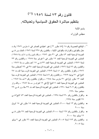 ‫)٦١(‬
                         ‫ﻗﺎﻨﻭﻥ ﺭﻗﻡ ٣٧ ﻟﺴﻨﺔ ٦٥٩١‬
          ‫ﺒﺘﻨﻅﻴﻡ ﻤﺒﺎﺸﺭﺓ ﺍﻟﺤﻘﻭﻕ ﺍﻟﺴﻴﺎﺴﻴﺔ ﻭﺘﻌﺩﻴﻼﺘﻪ.‬
                                                                        ‫ﺒﺎﺴﻡ ﺍﻷﻤﺔ‬
                                                                   ‫ﻤﺠﻠﺱ ﺍﻟﻭﺯﺭﺍﺀ‬



‫٦١- ﺍﻟﻭﻗﺎﺌﻊ ﺍﻟﻤﺼﺭﻴﺔ ﺭﻗﻡ ٨١ )٥٤ ﻤﻜﺭﺭ "ﺃ" ( ﻏﻴﺭ ﺍﻋﺘﻴﺎﺩﻱ ﺍﻟﺼﺎﺩﺭ ﻓﻲ ٤ ﻤﺎﺭﺱ ٦٥٩١ ﻭﻗـﺩ‬
‫ﻋﺩل ﺒﺎﻟﻘﻭﺍﻨﻴﻥ ﻭﺍﻟﻘﺭﺍﺭﺍﺕ ﺒﺎﻟﻘﻭﺍﻨﻴﻥ ﺍﻵﺘﻴﺔ:- ﺒﺎﻟﻘﺎﻨﻭﻥ ﺭﻗﻡ ٥٣٢ ﻟﺴﻨﺔ ٦٥٩١، ﺍﻟﻤﻨﺸـﻭﺭ ﻓـﻲ‬
‫ﺍﻟﺠﺭﻴﺩﺓ ﺍﻟﺭﺴﻤﻴﺔ ﺍﻟﻌﺩﺩ ٣٤ ﻤﻜﺭﺭ ﻓﻲ ١٣ ﻤﺎﻴﻭ ٦٥٩١ – ﻭﺍﻟﻘـﺎﻨﻭﻥ ﺭﻗـﻡ ٤ ﻟﺴـﻨﺔ ٨٥٩١،‬
‫ﺍﻟﻤﻨﺸﻭﺭ ﻓﻲ ﺍﻟﺠﺭﻴﺩﺓ ﺍﻟﺭﺴﻤﻴﺔ ﺍﻟﻌﺩﺩ ٢١ ﻤﻜﺭﺭ ﻓﻲ ٦ ﻓﺒﺭﺍﻴﺭ ﺴﻨﺔ ٨٥٩١ – ﻭﺍﻟﻘﺎﻨﻭﻥ ﺭﻗﻡ ٣٢‬
‫ﻟﺴﻨﺔ ٢٧٩١، ﺍﻟﻤﻨﺸﻭﺭ ﻓﻲ ﺍﻟﺠﺭﻴﺩﺓ ﺍﻟﺭﺴﻤﻴﺔ ﺍﻟﻌﺩﺩ ٣٣ ﻓـﻲ ٧١ ﺃﻏﺴـﻁﺱ ﺴـﻨﺔ ٢٧٩١ –‬
‫ﻭﺍﻟﻘﺎﻨﻭﻥ ﺭﻗﻡ ٦٧ ﻟﺴﻨﺔ ٦٧٩١، ﺍﻟﻤﻨﺸﻭﺭ ﻓﻲ ﺍﻟﺠﺭﻴﺩﺓ ﺍﻟﺭﺴﻤﻴﺔ ﺍﻟﻌﺩﺩ ٥٣ ﻓﻲ ٦٢ ﺃﻏﺴﻁﺱ ﺴﻨﺔ‬
‫٦٧٩١، ﻭﺍﻟﻘﺭﺍﺭ ﺒﺎﻟﻘﺎﻨﻭﻥ ﺭﻗﻡ ١٤ ﻟﺴﻨﺔ ٩٧٩١، ﺍﻟﻤﻨﺸﻭﺭ ﻓﻲ ﺍﻟﺠﺭﻴﺩﺓ ﺍﻟﺭﺴـﻤﻴﺔ ﺍﻟﻌـﺩﺩ ٥٢‬
‫"ﺘﺎﺒﻊ" ﻓﻲ ١٢ ﻴﻭﻨﻴﻪ ٩٧٩١ – ﻭﺍﻟﻘﺎﻨﻭﻥ ﺭﻗﻡ ٦٤ ﻟﺴﻨﺔ ٤٨٩١، ﺍﻟﻤﻨﺸﻭﺭ ﻓﻲ ﺍﻟﺠﺭﻴﺩﺓ ﺍﻟﺭﺴـﻤﻴﺔ‬
‫ﺍﻟﻌﺩﺩ ٣١ ﻤﻜﺭﺭ )ﻭ( ﻓﻲ ١٣ ﻤﺎﺭﺱ ﺴﻨﺔ ٤٨٩١ – ﻭﺍﻟﻘﺭﺍﺭ ﺒﺎﻟﻘﺎﻨﻭﻥ ﺭﻗﻡ ٢ ﻟﺴـﻨﺔ ٧٨٩١ ،‬
‫ﺍﻟﻤﻨﺸﻭﺭ ﻓﻲ ﺍﻟﺠﺭﻴﺩﺓ ﺍﻟﺭﺴﻤﻴﺔ ﺍﻟﻌﺩﺩ ٧ "ﺘﺎﺒﻊ" )ﺃ( ﻓﻲ ٢١ ﻓﺒﺭﺍﻴـﺭ ﺴـﻨﺔ ٧٨٩١ – ﻭﺍﻟﻘـﺭﺍﺭ‬
‫ﺒﺎﻟﻘﺎﻨﻭﻥ ﺭﻗﻡ ٢٠٢ ﻟﺴﻨﺔ ٠٩٩١، ﺍﻟﻤﻨﺸﻭﺭ ﻓﻲ ﺍﻟﺠﺭﻴﺩﺓ ﺍﻟﺭﺴﻤﻴﺔ ﺍﻟﻌـﺩﺩ ٩٣ ﻤﻜـﺭﺭ ﻓـﻲ ٩٢‬
                                                                ‫ﺴﺒﺘﻤﺒﺭ ﺴﻨﺔ ٠٩٩١.‬
‫• ﻭﺍﻟﻘﺭﺍﺭ ﺒﺎﻟﻘﺎﻨﻭﻥ ﺭﻗﻡ ٠٢٢ ﻟﺴﻨﺔ ٤٩٩١ ، ﺍﻟﻤﻨﺸﻭﺭ ﻓﻲ ﺍﻟﺠﺭﻴﺩﺓ ﺍﻟﺭﺴﻤﻴﺔ ﺍﻟﻌﺩﺩ ٣٤ "ﺘﺎﺒﻊ" ﻓـﻲ‬
                                                            ‫٧٢ ﺃﻜﺘﻭﺒﺭ ﺴﻨﺔ ٤٩٩١.‬
‫• ﻭﺍﻟﻘﺎﻨﻭﻥ ﺭﻗﻡ ٣١ ﻟﺴﻨﺔ ٠٠٠٢، ﺍﻟﻤﻨﺸﻭﺭ ﻓﻲ ﺍﻟﺠﺭﻴﺩﺓ ﺍﻟﺭﺴﻤﻴﺔ ﺍﻟﻌﺩﺩ ٥١ ﻤﻜﺭﺭ ﻓﻲ ٥١ ﺃﺒﺭﻴل‬
                                                                        ‫ﺴﻨﺔ ٠٠٠٢‬
‫• ﻭﺍﻟﻘﺭﺍﺭ ﺒﺎﻟﻘﺎﻨﻭﻥ ﺭﻗﻡ ٧٦١ ﻟﺴﻨﺔ ٠٠٠٢، ﺍﻟﻤﻨﺸﻭﺭ ﻓﻲ ﺍﻟﺠﺭﻴﺩﺓ ﺍﻟﺭﺴﻤﻴﺔ ﺍﻟﻌﺩﺩ ٧٢ ﻤﻜﺭﺭ ﻓـﻲ‬
                                                              ‫٢١ ﻴﻭﻟﻴﻭ ﺴﻨﺔ ٠٠٠٢.‬
‫ﻭﺍﻟﻘﺎﻨﻭﻥ ﺭﻗﻡ ٣٧١ ﻟﺴﻨﺔ ٥٠٠٢، ﺍﻟﻤﻨﺸﻭﺭ ﻓﻲ ﺍﻟﺠﺭﻴﺩﺓ ﺍﻟﺭﺴﻤﻴﺔ ﺍﻟﻌﺩﺩ ٦٢ ﻤﻜﺭﺭ ﻓﻲ ٢ ﻴﻭﻟﻴﻭ‬      ‫•‬
                                                                       ‫ﺴﻨﺔ ٥٠٠٢.‬

                                     ‫- ١٠١ -‬
 