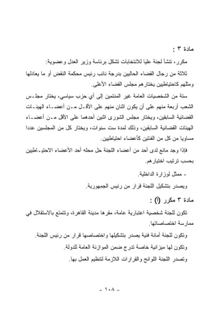 ‫ﻤﺎﺩﺓ ٣ :‬
        ‫ﻤﻜﺭﺭ، ﺘﻨﺸﺄ ﻟﺠﻨﺔ ﻋﻠﻴﺎ ﻟﻼﻨﺘﺨﺎﺒﺎﺕ ﺘﺸﻜل ﺒﺭﺌﺎﺴﺔ ﻭﺯﻴﺭ ﺍﻟﻌﺩل ﻭﻋﻀﻭﻴﺔ:‬
‫ﺜﻼﺜﺔ ﻤﻥ ﺭﺠﺎل ﺍﻟﻘﻀﺎﺀ ﺍﻟﺤﺎﻟﻴﻴﻥ ﺒﺩﺭﺠﺔ ﻨﺎﺌﺏ ﺭﺌﻴﺱ ﻤﺤﻜﻤﺔ ﺍﻟﻨﻘﺽ ﺃﻭ ﻤﺎ ﻴﻌﺎﺩﻟﻬﺎ‬
                            ‫ﻭﻤﺜﻠﻬﻡ ﻜﺎﺤﺘﻴﺎﻁﻴﻴﻥ ﻴﺨﺘﺎﺭﻫﻡ ﻤﺠﻠﺱ ﺍﻟﻘﻀﺎﺀ ﺍﻷﻋﻠﻰ.‬
‫ﺴﺘﺔ ﻤﻥ ﺍﻟﺸﺨﺼﻴﺎﺕ ﺍﻟﻌﺎﻤﺔ ﻏﻴﺭ ﺍﻟﻤﻨﺘﻤﻴﻥ ﺇﻟﻰ ﺃﻱ ﺤﺯﺏ ﺴﻴﺎﺴﻲ، ﻴﺨﺘﺎﺭ ﻤﺠﻠـﺱ‬
‫ﺍﻟﺸﻌﺏ ﺃﺭﺒﻌﺔ ﻤﻨﻬﻡ ﻋﻠﻰ ﺃﻥ ﻴﻜﻭﻥ ﺍﺜﻨﺎﻥ ﻤﻨﻬﻡ ﻋﻠﻰ ﺍﻷﻗـل ﻤـﻥ ﺃﻋﻀـﺎﺀ ﺍﻟﻬﻴﺌـﺎﺕ‬
‫ﺍﻟﻘﻀﺎﺌﻴﺔ ﺍﻟﺴﺎﺒﻘﻴﻥ، ﻭﻴﺨﺘﺎﺭ ﻤﺠﻠﺱ ﺍﻟﺸﻭﺭﻯ ﺍﺜﻨﻴﻥ ﺃﺤﺩﻫﻤﺎ ﻋﻠﻰ ﺍﻷﻗل ﻤـﻥ ﺃﻋﻀـﺎﺀ‬
‫ﺍﻟﻬﻴﺌﺎﺕ ﺍﻟﻘﻀﺎﺌﻴﺔ ﺍﻟﺴﺎﺒﻘﻴﻥ، ﻭﺫﻟﻙ ﻟﻤﺩﺓ ﺴﺕ ﺴﻨﻭﺍﺕ، ﻭﻴﺨﺘﺎﺭ ﻜل ﻤﻥ ﺍﻟﻤﺠﻠﺴﻴﻥ ﻋﺩﺩﺍ‬
 ‫‪‬‬
                                ‫ﻤﺴﺎﻭ ‪‬ﺎ ﻤﻥ ﻜل ﻤﻥ ﺍﻟﻔﺌﺘﻴﻥ ﻜﺄﻋﻀﺎﺀ ﺍﺤﺘﻴﺎﻁﻴﻴﻥ.‬
                                                                    ‫ﻴ‬
‫ﻓﺈﺫﺍ ﻭﺠﺩ ﻤﺎﻨﻊ ﻟﺩﻯ ﺃﺤﺩ ﻤﻥ ﺃﻋﻀﺎﺀ ﺍﻟﻠﺠﻨﺔ ﺤل ﻤﺤﻠﻪ ﺃﺤﺩ ﺍﻷﻋﻀﺎﺀ ﺍﻻﺤﺘﻴـﺎﻁﻴﻴﻥ‬
                                                     ‫ﺒﺤﺴﺏ ﺘﺭﺘﻴﺏ ﺍﺨﺘﻴﺎﺭﻫﻡ.‬

                                                  ‫- ﻤﻤﺜل ﻟﻭﺯﺍﺭﺓ ﺍﻟﺩﺍﺨﻠﻴﺔ.‬
                          ‫ﻭﻴﺼﺩﺭ ﺒﺘﺸﻜﻴل ﺍﻟﻠﺠﻨﺔ ﻗﺭﺍﺭ ﻤﻥ ﺭﺌﻴﺱ ﺍﻟﺠﻤﻬﻭﺭﻴﺔ.‬

                                                       ‫ﻤﺎﺩﺓ ٣ ﻤﻜﺭﺭ )ﺃ( :‬
‫ﺘﻜﻭﻥ ﻟﻠﺠﻨﺔ ﺸﺨﺼﻴﺔ ﺍﻋﺘﺒﺎﺭﻴﺔ ﻋﺎﻤﺔ، ﻤﻘﺭﻫﺎ ﻤﺩﻴﻨﺔ ﺍﻟﻘﺎﻫﺭﺓ، ﻭﺘﺘﻤﺘﻊ ﺒﺎﻻﺴﺘﻘﻼل ﻓﻲ‬
                                                       ‫ﻤﻤﺎﺭﺴﺔ ﺍﺨﺘﺼﺎﺼﺎﺘﻬﺎ.‬
   ‫ﻭﺘﻜﻭﻥ ﻟﻠﺠﻨﺔ ﺃﻤﺎﻨﺔ ﻓﻨﻴﺔ ﻴﺼﺩﺭ ﺒﺘﺸﻜﻴﻠﻬﺎ ﻭﺍﺨﺘﺼﺎﺼﻬﺎ ﻗﺭﺍﺭ ﻤﻥ ﺭﺌﻴﺱ ﺍﻟﻠﺠﻨﺔ.‬
                ‫ﻭﺘﻜﻭﻥ ﻟﻬﺎ ﻤﻴﺯﺍﻨﻴﺔ ﺨﺎﺼﺔ ﺘﺩﺭﺝ ﻀﻤﻥ ﺍﻟﻤﻭﺍﺯﻨﺔ ﺍﻟﻌﺎﻤﺔ ﻟﻠﺩﻭﻟﺔ.‬
                  ‫ﻭﺘﺼﺩﺭ ﺍﻟﻠﺠﻨﺔ ﺍﻟﻠﻭﺍﺌﺢ ﻭﺍﻟﻘﺭﺍﺭﺍﺕ ﺍﻟﻼﺯﻤﺔ ﻟﺘﻨﻅﻴﻡ ﺍﻟﻌﻤل ﺒﻬﺎ.‬



                                ‫- ٨٠١ -‬
 