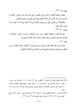 ‫)٤٣(‬
                                                                  ‫:‬           ‫ﻤﺎﺩﺓ ٩١‬
‫ﺘﻔﺼل ﻤﺤﻜﻤﺔ ﺍﻟﻘﻀﺎﺀ ﺍﻹﺩﺍﺭﻱ ﻓﻲ ﺍﻟﻁﻌﻭﻥ ﻋﻠﻰ ﻭﺠﻪ ﺍﻟﺴﺭﻋﺔ، ﻭﺘﻜﻭﻥ ﺍﻷﺤﻜـﺎﻡ‬
         ‫ﺍﻟﺼﺎﺩﺭﺓ ﻓﻲ ﻫﺫﺍ ﺍﻟﺸﺄﻥ ﻏﻴﺭ ﻗﺎﺒﻠﺔ ﻟﻠﻁﻌﻥ ﻓﻴﻬﺎ ﺒﺄﻱ ﻁﺭﻴﻕ ﻤﻥ ﻁﺭﻕ ﺍﻟﻁﻌﻥ.‬
‫ﻭﻟﻠﻤﺤﻜﻤﺔ ﺃﻥ ﺘﻘﻀﻲ ﻋﻠﻰ ﻤﻥ ﻴﺭﻓﺽ ﻁﻌﻨﻪ ﺒﻐﺭﺍﻤﺔ ﻻ ﺘﻘل ﻋﻥ ﻤﺎﺌـﺔ ﺠﻨﻴـﻪ ﻭﻻ‬
                                                                      ‫ﺘﺠﺎﻭﺯ ﺃﻟﻑ ﺠﻨﻴﻪ.‬
                                                                       ‫)٥٣(‬
                                                                  ‫:‬           ‫ﻤﺎﺩﺓ ٠٢‬
‫ﻋﻠﻰ ﻗﻠﻡ ﻜﺘﺎﺏ ﺍﻟﻤﺤﻜﻤﺔ ﺇﺨﻁﺎﺭ ﻤﺩﻴﺭ ﺃﻤﻥ ﺍﻟﻤﺤﺎﻓﻅـﺔ ﻭﻟﺠـﺎﻥ ﺍﻟﻘﻴـﺩ ﺒﺎﻷﺤﻜـﺎﻡ‬
                 ‫ﺍﻟﺼﺎﺩﺭﺓ ﺒﺘﻌﺩﻴل ﺍﻟﺠﺩﺍﻭل ﻭﺫﻟﻙ ﺨﻼل ﺍﻟﺨﻤﺴﺔ ﺃﻴﺎﻡ ﺍﻟﺘﺎﻟﻴﺔ ﻟﺼﺩﻭﺭﻫﺎ.‬
                                                                          ‫ﻤﺎﺩﺓ ١٢ :‬
‫ﻴﺴﻠﻡ ﺭﺌﻴﺱ ﻟﺠﻨﺔ ﺍﻟﻘﻴﺩ ﻟﻜل ﻤﻥ ﻗﻴﺩ ﺍﺴﻤﻪ ﻓﻲ ﺠﺩﻭل ﺍﻻﻨﺘﺨﺎﺏ ﺸﻬﺎﺩﺓ ﺒﺫﻟﻙ، ﻴﻌـﻴﻥ‬
                ‫ﺸﻜﻠﻬﺎ ﻭﻤﺤﺘﻭﻴﺎﺘﻬﺎ ﻭﻁﺭﻴﻘﺔ ﺘﺴﻠﻴﻤﻬﺎ ﻟﺫﻭﻱ ﺍﻟﺸﺄﻥ ﻓﻲ ﺍﻟﻼﺌﺤﺔ ﺍﻟﺘﻨﻔﻴﺫﻴﺔ.‬




‫)٤٣( ﻋﺩﻟﺕ ﺍﻟﻔﻘﺭﺓ ﺍﻟﺜﺎﻨﻴﺔ ﻤﻥ ﺍﻟﻤﺎﺩﺓ ٩١ ﺒﺎﻟﻘﺎﻨﻭﻥ ﺭﻗﻡ ٣٧١ ﻟﺴﻨﺔ ٥٠٠٢ – ﺍﻟﺠﺭﻴﺩﺓ ﺍﻟﺭﺴـﻤﻴﺔ –‬
‫ﺍﻟﻌﺩﺩ ٦٢ ﻤﻜﺭﺭ ﺍﻟﺼﺎﺩﺭ ﻓﻲ ٢ ﻴﻭﻟﻴﻪ ﺴﻨﺔ ٥٠٠٢ ﻭﻜﺎﻥ ﺍﻟﻨﺹ ﺍﻟﺴﺎﺒﻕ ﻟﻠﻔﻘﺭﺓ ﺍﻟﺜﺎﻨﻴﺔ ﻤﻥ ﺍﻟﻤﺎﺩﺓ‬
‫٩١ ﻴﻨﺹ ﻋﻠﻰ ﺃﻨﻪ ﻴﺠﻭﺯ ﻟﻠﻤﺤﻜﻤﺔ ﺃﻥ ﺘﺤﻜﻡ ﻋﻠﻰ ﻤﻥ ﻴﺭﻓﺽ ﻁﻌﻨﻪ ﺒﻐﺭﺍﻤﺔ ﻻ ﺘﺠـﺎﻭﺯ ﻤﺎﺌـﺔ‬
                                                                               ‫ﺠﻨﻴﻪ.‬
‫)٥٣( ﺍﻟﻤﺎﺩﺓ ﺭﻗﻡ ٠٢ ﻤﻌﺩﻟﺔ ﺒﺎﻟﻘﺎﻨﻭﻥ ﺭﻗﻡ ٠٢٢ ﻟﺴﻨﺔ ٤٩٩١ ﺍﻟﺠﺭﻴﺩﺓ ﺍﻟﺭﺴﻤﻴﺔ – ﺍﻟﻌﺩﺩ ٣٤ )ﺘـﺎﺒﻊ(‬
                  ‫ﺍﻟﺼﺎﺩﺭ ﻓﻲ ٧٢/٠١/٤٩٩١ ﻭﻜﺎﻥ ﻗﺩ ﺴﺒﻕ ﺘﻌﺩﻴﻠﻬﺎ ﺭﻗﻡ ٣٢ ﻟﺴﻨﺔ ٢٧٩١.‬

                                     ‫- ٦١١ -‬
 