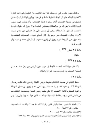 ‫ﻭﻜﺫﻟﻙ ﻴﻜﻭﻥ ﻟﻜل ﻤﺭﺸﺢ ﺃﻥ ﻴﻭﻜل ﻋﻨﻪ ﺃﺤﺩ ﺍﻟﻨﺎﺨﺒﻴﻥ ﻤﻥ ﺍﻟﻤﻘﻴﺩﻴﻥ ﻓﻲ ﺫﺍﺕ ﺍﻟﺩﺍﺌﺭﺓ‬
‫ﺍﻻﻨﺘﺨﺎﺒﻴﺔ ﻟﻴﻤﺜﻠﻪ ﺃﻤﺎﻡ ﻜل ﻟﺠﻨﺔ ﺍﻨﺘﺨﺎﺒﻴﺔ ﻋﺎﻤﺔ ﺃﻭ ﻓﺭﻋﻴﺔ، ﻭﻴﻜﻭﻥ ﻟﻬﺫﺍ ﺍﻟﻭﻜﻴـل ﺤـﻕ‬
‫ﺍﻟﺩﺨﻭل ﻓﻲ ﺠﻤﻌﻴﺔ ﺍﻻﻨﺘﺨﺎﺏ ﺃﺜﻨﺎﺀ ﻤﺒﺎﺸﺭﺓ ﻋﻤﻠﻴﺔ ﺍﻻﻨﺘﺨﺎﺏ، ﻭﺃﻥ ﻴﻁﻠﺏ ﺇﻟﻰ ﺭﺌـﻴﺱ‬
‫ﺍﻟﻠﺠﻨﺔ ﺇﺜﺒﺎﺕ ﻤﺎ ﻴﻌﻥ ﻟﻪ ﻤﻥ ﻤﻼﺤﻅﺎﺕ ﺒﻤﺤﻀﺭ ﺍﻟﺠﻠﺴﺔ، ﻭﻻ ﻴﺠﻭﺯ ﻟﻪ ﺩﺨﻭل ﻗﺎﻋـﺔ‬
‫ﺍﻻﻨﺘﺨﺎﺏ ﻓﻲ ﻏﻴﺭ ﻫﺫﻩ ﺍﻟﺤﺎﻟﺔ، ﻭﻴﻜﻔﻲ ﺃﻥ ﻴﺼﺩﻕ ﻋﻠﻰ ﻫﺫﺍ ﺍﻟﺘﻭﻜﻴل ﻤﻥ ﺇﺤﺩﻯ ﺠﻬﺎﺕ‬
‫ﺍﻹﺩﺍﺭﺓ، ﻭﻴﻜﻭﻥ ﺍﻟﺘﺼﺩﻴﻕ ﺒﻐﻴﺭ ﺭﺴﻡ ﻭﻟﻭ ﻜﺎﻥ ﺃﻤـﺎﻡ ﺇﺤـﺩﻯ ﺍﻟﺠﻬـﺎﺕ ﺍﻟﻤﺨﺘﺼـﺔ‬
‫ﺒﺎﻟﺘﺼﺩﻴﻕ ﻋﻠﻰ ﺍﻟﺘﻭﻗﻴﻌﺎﺕ ﻭﻻ ﻴﺠﻭﺯ ﺃﻥ ﻴﻜﻭﻥ ﺍﻟﻤﻨﺩﻭﺏ ﺃﻭ ﺍﻟﻭﻜﻴل ﻋﻤﺩﺓ ﺃﻭ ﺸﻴﺨﺎ ﻭﻟﻭ‬
                                                                        ‫ﻜﺎﻥ ﻤﻭﻗﻭﻓﺎ.‬
                                                            ‫)٢٤(‬
                                                        ‫:‬           ‫ﻤﺎﺩﺓ ٤٢ ﻤﻜﺭﺭ‬
                                                                               ‫ﻤﻠﻐﺎﺓ‬
                                                                     ‫)٣٤(‬
                                                                ‫:‬           ‫ﻤﺎﺩﺓ ٥٢‬
‫ﺇﺫﺍ ﻏﺎﺏ ﻤﺅﻗﺘﺎ ﺃﺤﺩ ﺃﻋﻀﺎﺀ ﺍﻟﻠﺠﻨﺔ ﺃﻭ ﺃﻤﻴﻨﻬﺎ ﻋﻴﻥ ﺍﻟﺭﺌﻴﺱ ﻤﻥ ﻴﺤل ﻤﺤﻠـﻪ ﻤـﻥ‬
                                ‫ﺍﻟﻨﺎﺨﺒﻴﻥ ﺍﻟﺤﺎﻀﺭﻴﻥ ﺍﻟﺫﻴﻥ ﻴﻌﺭﻓﻭﻥ ﺍﻟﻘﺭﺍﺀﺓ ﻭﺍﻟﻜﺘﺎﺒﺔ.‬

                                                                       ‫ﻤﺎﺩﺓ ٦٢ :‬
‫ﺤﻔﻅ ﺍﻟﻨﻅﺎﻡ ﻓﻲ ﺠﻤﻌﻴﺔ ﺍﻻﻨﺘﺨﺎﺏ ﻤﻨﻭﻁ ﺒﺭﺌﻴﺱ ﺍﻟﻠﺠﻨﺔ ﻭﻟﻪ ﻓﻲ ﺫﻟﻙ ﻁﻠﺏ ﺭﺠـﺎل‬
                                                                        ‫)٤٤(‬
‫ﺃﻭ ﺍﻟﻘﻭﺓ ﺍﻟﻌﺴﻜﺭﻴﺔ ﻋﻨﺩ ﺍﻟﻀﺭﻭﺭﺓ ﻋﻠﻰ ﺃﻨﻪ ﻻ ﻴﺠﻭﺯ ﺃﻥ ﺘﺩﺨل ﺍﻟﺸﺭﻁﺔ‬                    ‫ﺍﻟﺸﺭﻁﺔ‬
‫ﺃﻭ ﺍﻟﻘﻭﺓ ﺍﻟﻌﺴﻜﺭﻴﺔ ﻗﺎﻋﺔ ﺍﻻﻨﺘﺨﺎﺏ ﺇﻻ ﻋﻠﻰ ﻁﻠﺏ ﺭﺌﻴﺱ ﺍﻟﻠﺠﻨﺔ، ﻭﺠﻤﻌﻴـﺔ ﺍﻻﻨﺘﺨـﺎﺏ‬
‫ﻫﻲ ﺍﻟﻤﺒﻨﻰ ﺍﻟﺫﻱ ﺘﻭﺠﺩ ﺒﻪ ﻗﺎﻋﺔ ﺍﻻﻨﺘﺨﺎﺒﺎﺕ ﻭﺍﻟﻔﻀﺎﺀ ﺍﻟﺫﻱ ﺤﻭﻟـﻪ، ﻭﻴﺘـﻭﻟﻰ ﺭﺌـﻴﺱ‬


‫)٢٤( ﺍﻟﻤﺎﺩﺓ ٤٢ ﻤﻜﺭﺭ : ﻤﻠﻐﺎﺓ ﺒﺎﻟﻘﺭﺍﺭ ﺒﻘﺎﻨﻭﻥ ﺭﻗﻡ ٧٦١ ﻟﺴـﻨﺔ ٠٠٠٢، ﻭﻜﺎﻨـﺕ ﻗـﺩ ﺃﻀـﻴﻔﺕ‬
                                                    ‫ﺒﺎﻟﻘﺎﻨﻭﻥ ﺭﻗﻡ ٣١ ﻟﺴﻨﺔ ٠٠٠٢.‬
                                            ‫)٣٤( ﻤﻌﺩﻟﺔ ﺒﺎﻟﻘﺎﻨﻭﻥ ﺭﻗﻡ ٣٢ ﻟﺴﻨﺔ ٠٠٠٢ .‬
      ‫)٤٤( ﺍﺴﺘﺒﺩل ﺒﻠﻔﻅ ﺍﻟﺒﻭﻟﻴﺱ، ﻟﻔﻅ )ﺍﻟﺸﺭﻁﺔ( ﺒﻤﻭﺠﺏ ﺍﻟﻘﺭﺍﺭ ﺒﻘﺎﻨﻭﻥ ﺭﻗﻡ ٤٧٢ ﻟﺴﻨﺔ ٩٥٩١.‬

                                   ‫- ١٢١ -‬
 