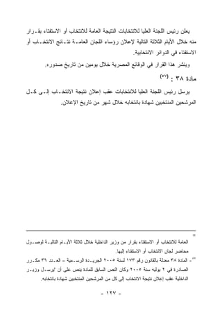 ‫ﻴﻌﻠﻥ ﺭﺌﻴﺱ ﺍﻟﻠﺠﻨﺔ ﺍﻟﻌﻠﻴﺎ ﻟﻼﻨﺘﺨﺎﺒﺎﺕ ﺍﻟﻨﺘﻴﺠﺔ ﺍﻟﻌﺎﻤﺔ ﻟﻼﻨﺘﺨﺎﺏ ﺃﻭ ﺍﻻﺴﺘﻔﺘﺎﺀ ﺒﻘـﺭﺍﺭ‬
‫ﻤﻨﻪ ﺨﻼل ﺍﻷﻴﺎﻡ ﺍﻟﺜﻼﺜﺔ ﺍﻟﺘﺎﻟﻴﺔ ﻹﻋﻼﻥ ﺭﺅﺴﺎﺀ ﺍﻟﻠﺠﺎﻥ ﺍﻟﻌﺎﻤـﺔ ﻨﺘـﺎﺌﺞ ﺍﻻﻨﺘﺨـﺎﺏ ﺃﻭ‬
                                                      ‫ﺍﻻﺴﺘﻔﺘﺎﺀ ﻓﻲ ﺍﻟﺩﻭﺍﺌﺭ ﺍﻻﻨﺘﺨﺎﺒﻴﺔ.‬
         ‫ﻭﻴﻨﺸﺭ ﻫﺫﺍ ﺍﻟﻘﺭﺍﺭ ﻓﻲ ﺍﻟﻭﻗﺎﺌﻊ ﺍﻟﻤﺼﺭﻴﺔ ﺨﻼل ﻴﻭﻤﻴﻥ ﻤﻥ ﺘﺎﺭﻴﺦ ﺼﺩﻭﺭﻩ.‬
                                                                    ‫)٧٥(‬
                                                                           ‫ﻤﺎﺩﺓ ٨٣ :‬
‫ﻴﺭﺴل ﺭﺌﻴﺱ ﺍﻟﻠﺠﻨﺔ ﺍﻟﻌﻠﻴﺎ ﻟﻼﻨﺘﺨﺎﺒﺎﺕ ﻋﻘﺏ ﺇﻋﻼﻥ ﻨﺘﻴﺠﺔ ﺍﻻﻨﺘﺨـﺎﺏ ﺇﻟـﻰ ﻜـل‬
                 ‫ﺍﻟﻤﺭﺸﺤﻴﻥ ﺍﻟﻤﻨﺘﺨﺒﻴﻥ ﺸﻬﺎﺩﺓ ﺒﺎﻨﺘﺨﺎﺒﻪ ﺨﻼل ﺸﻬﺭ ﻤﻥ ﺘﺎﺭﻴﺦ ﺍﻹﻋﻼﻥ.‬




                                                                                      ‫=‬
‫ﺍﻟﻌﺎﻤﺔ ﻟﻼﻨﺘﺨﺎﺏ ﺃﻭ ﺍﻻﺴﺘﻔﺘﺎﺀ ﺒﻘﺭﺍﺭ ﻤﻥ ﻭﺯﻴﺭ ﺍﻟﺩﺍﺨﻠﻴﺔ ﺨﻼل ﺜﻼﺜﺔ ﺍﻷﻴـﺎﻡ ﺍﻟﺘﺎﻟﻴـﺔ ﻟﻭﺼـﻭل‬
                                             ‫ﻤﺤﺎﻀﺭ ﻟﺠﺎﻥ ﺍﻻﻨﺘﺨﺎﺏ ﺃﻭ ﺍﻻﺴﺘﻔﺘﺎﺀ ﺇﻟﻴﻬﺎ.‬
‫٧٥- ﺍﻟﻤﺎﺩﺓ ٨٣ ﻤﻌﺩﻟﺔ ﺒﺎﻟﻘﺎﻨﻭﻥ ﺭﻗﻡ ٣٧١ ﻟﺴﻨﺔ ٥٠٠٢ ﺍﻟﺠﺭﻴـﺩﺓ ﺍﻟﺭﺴـﻤﻴﺔ – ﺍﻟﻌـﺩﺩ ٦٣ ﻤﻜـﺭﺭ‬
‫ﺍﻟﺼﺎﺩﺭﺓ ﻓﻲ ٢ ﻴﻭﻟﻴﻪ ﺴﻨﺔ ٥٠٠٢ ﻭﻜﺎﻥ ﺍﻟﻨﺹ ﺍﻟﺴﺎﺒﻕ ﻟﻠﻤﺎﺩﺓ ﻴﻨﺹ ﻋﻠﻰ ﺃﻥ "ﻴﺭﺴـل ﻭﺯﻴـﺭ‬
       ‫ﺍﻟﺩﺍﺨﻠﻴﺔ ﻋﻘﺏ ﺇﻋﻼﻥ ﻨﺘﻴﺠﺔ ﺍﻻﻨﺘﺨﺎﺏ ﺇﻟﻰ ﻜل ﻤﻥ ﺍﻟﻤﺭﺸﺤﻴﻥ ﺍﻟﻤﻨﺘﺨﺒﻴﻥ ﺸﻬﺎﺩﺓ ﺒﺎﻨﺘﺨﺎﺒﻪ.‬

                                     ‫- ٧٢١ -‬
 