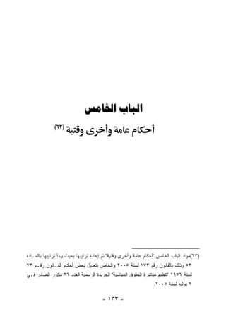 ‫‪ ‬‬
              ‫)٣٦(‬




‫)٣٦(ﻤﻭﺍﺩ ﺍﻟﺒﺎﺏ ﺍﻟﺨﺎﻤﺱ "ﺃﺤﻜﺎﻡ ﻋﺎﻤﺔ ﻭﺃﺨﺭﻯ ﻭﻗﺘﻴﺔ" ﺘﻡ ﺇﻋﺎﺩﺓ ﺘﺭﺘﻴﺒﻬﺎ ﺒﺤﻴﺙ ﻴﺒﺩﺃ ﺘﺭﺘﻴﺒﻬﺎ ﺒﺎﻟﻤـﺎﺩﺓ‬
‫٣٥ ﻭﺫﻟﻙ ﺒﺎﻟﻘﺎﻨﻭﻥ ﺭﻗﻡ ٣٧١ ﻟﺴﻨﺔ ٥٠٠٢ ﻭﺍﻟﺨﺎﺹ ﺒﺘﻌﺩﻴل ﺒﻌﺽ ﺃﺤﻜﺎﻡ ﺍﻟﻘـﺎﻨﻭﻥ ﺭﻗـﻡ ٣٧‬
‫ﻟﺴﻨﺔ ٦٥٩١ "ﺘﻨﻅﻴﻡ ﻤﺒﺎﺸﺭﺓ ﺍﻟﺤﻘﻭﻕ ﺍﻟﺴﻴﺎﺴﻴﺔ" ﺍﻟﺠﺭﻴﺩﺓ ﺍﻟﺭﺴﻤﻴﺔ ﺍﻟﻌﺩﺩ ٦٢ ﻤﻜﺭﺭ ﺍﻟﺼﺎﺩﺭ ﻓـﻲ‬
                                                                  ‫٢ ﻴﻭﻟﻴﻪ ﻟﺴﻨﺔ ٥٠٠٢.‬

                                       ‫- ٣٣١ -‬
 