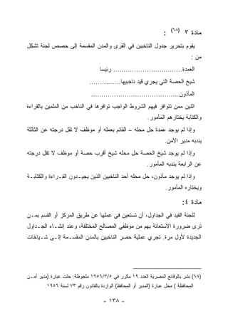 ‫)٨٦(‬
                                                                    ‫:‬          ‫ﻤﺎﺩﺓ ٣‬
‫ﻴﻘﻭﻡ ﺒﺘﺤﺭﻴﺭ ﺠﺩﻭل ﺍﻟﻨﺎﺨﺒﻴﻥ ﻓﻲ ﺍﻟﻘﺭﻯ ﻭﺍﻟﻤﺩﻥ ﺍﻟﻤﻘﺴﻤﺔ ﺇﻟﻰ ﺤﺼﺹ ﻟﺠﻨﺔ ﺘﺸﻜل‬
                                                                                  ‫ﻤﻥ :‬
                                   ‫ﺍﻟﻌﻤﺩﺓ................................. ﺭﺌﻴﺴﺎ‬
                              ‫ﺸﻴﺦ ﺍﻟﺤﺼﺔ ﺍﻟﺘﻲ ﻴﺠﺭﻱ ﻗﻴﺩ ﻨﺎﺨﺒﻴﻬﺎ...............‬
                               ‫ﺍﻟﻤﺄﺫﻭﻥ..........................................‬
‫ﺍﺜﻨﻴﻥ ﻤﻤﻥ ﺘﺘﻭﺍﻓﺭ ﻓﻴﻬﻡ ﺍﻟﺸﺭﻭﻁ ﺍﻟﻭﺍﺠﺏ ﺘﻭﺍﻓﺭﻫﺎ ﻓﻲ ﺍﻟﻨﺎﺨﺏ ﻤﻥ ﺍﻟﻤﻠﻤﻴﻥ ﺒﺎﻟﻘﺭﺍﺀﺓ‬
                                                           ‫ﻭﺍﻟﻜﺘﺎﺒﺔ ﻴﺨﺘﺎﺭﻫﻡ ﺍﻟﻤﺄﻤﻭﺭ.‬
‫ﻭﺇﺫﺍ ﻟﻡ ﻴﻭﺠﺩ ﻋﻤﺩﺓ ﺤل ﻤﺤﻠﻪ – ﺍﻟﻘﺎﺌﻡ ﺒﻌﻤﻠﻪ ﺃﻭ ﻤﻭﻅﻑ ﻻ ﺘﻘل ﺩﺭﺠﺘﻪ ﻋﻥ ﺍﻟﺜﺎﻟﺜﺔ‬
                                                                    ‫ﻴﻨﺩﺒﻪ ﻤﺩﻴﺭ ﺍﻷﻤﻥ.‬
‫ﻭﺇﺫﺍ ﻟﻡ ﻴﻭﺠﺩ ﺸﻴﺦ ﺍﻟﺤﺼﺔ ﺤل ﻤﺤﻠﻪ ﺸﻴﺦ ﺃﻗﺭﺏ ﺤﺼﺔ ﺃﻭ ﻤﻭﻅﻑ ﻻ ﺘﻘل ﺩﺭﺠﺘﻪ‬
                                                           ‫ﻋﻥ ﺍﻟﺭﺍﺒﻌﺔ ﻴﻨﺩﺒﻪ ﺍﻟﻤﺄﻤﻭﺭ.‬
‫ﻭﺇﺫﺍ ﻟﻡ ﻴﻭﺠﺩ ﻤﺄﺫﻭﻥ، ﺤل ﻤﺤﻠﻪ ﺃﺤﺩ ﺍﻟﻨﺎﺨﺒﻴﻥ ﺍﻟﺫﻴﻥ ﻴﺠﻴـﺩﻭﻥ ﺍﻟﻘـﺭﺍﺀﺓ ﻭﺍﻟﻜﺘﺎﺒـﺔ‬
                                                                    ‫ﻭﻴﺨﺘﺎﺭﻩ ﺍﻟﻤﺄﻤﻭﺭ.‬

                                                                               ‫ﻤﺎﺩﺓ ٤:‬
‫ﻟﻠﺠﻨﺔ ﺍﻟﻘﻴﺩ ﻓﻲ ﺍﻟﺠﺩﺍﻭل، ﺃﻥ ﺘﺴﺘﻌﻴﻥ ﻓﻲ ﻋﻤﻠﻬﺎ ﻋﻥ ﻁﺭﻴﻕ ﺍﻟﻤﺭﻜﺯ ﺃﻭ ﺍﻟﻘﺴﻡ ﺒﻤـﻥ‬
‫ﺘﺭﻯ ﻀﺭﻭﺭﺓ ﺍﻻﺴﺘﻌﺎﻨﺔ ﺒﻬﻡ ﻤﻥ ﻤﻭﻅﻔﻲ ﺍﻟﻤﺼﺎﻟﺢ ﺍﻟﻤﺨﺘﻠﻔﺔ، ﻭﻋﻨﺩ ﺇﻨﺸـﺎﺀ ﺍﻟﺠـﺩﺍﻭل‬
‫ﺍﻟﺠﺩﻴﺩﺓ ﻷﻭل ﻤﺭﺓ. ﺘﺠﺭﻱ ﻋﻤﻠﻴﺔ ﺤﺼﺭ ﺍﻟﻨﺎﺨﺒﻴﻥ ﺒﺎﻟﻤﺩﻥ ﺍﻟﻤﻘﺴـﻤﺔ ﺇﻟـﻰ ﺸـﻴﺎﺨﺎﺕ‬




‫)٨٦( ﻨﺸﺭ ﺒﺎﻟﻭﻗﺎﺌﻊ ﺍﻟﻤﺼﺭﻴﺔ ﺍﻟﻌﺩﺩ ٩١ ﻤﻜﺭﺭ ﻓﻲ ٥/٣/٦٥٩١ ﻤﻠﺤﻭﻅﺔ: ﺤﻠﺕ ﻋﺒﺎﺭﺓ )ﻤﺩﻴﺭ ﺃﻤـﻥ‬
        ‫ﺍﻟﻤﺤﺎﻓﻅﺔ ( ﻤﺤل ﻋﺒﺎﺭﺓ )ﺍﻟﻤﺩﻴﺭ ﺃﻭ ﺍﻟﻤﺤﺎﻓﻅ( ﺍﻟﻭﺍﺭﺩﺓ ﺒﺎﻟﻘﺎﻨﻭﻥ ﺭﻗﻡ ٣٧ ﻟﺴﻨﺔ ٦٥٩١.‬

                                     ‫- ٨٣١ -‬
 