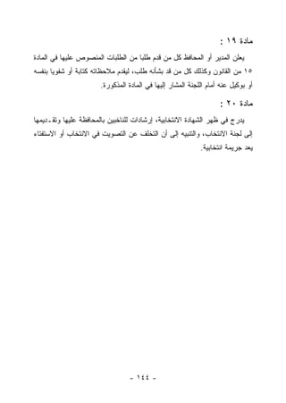 ‫ﻤﺎﺩﺓ ٩١ :‬
‫ﻴﻌﻠﻥ ﺍﻟﻤﺩﻴﺭ ﺃﻭ ﺍﻟﻤﺤﺎﻓﻅ ﻜل ﻤﻥ ﻗﺩﻡ ﻁﻠ ‪‬ﺎ ﻤﻥ ﺍﻟﻁﻠﺒﺎﺕ ﺍﻟﻤﻨﺼﻭﺹ ﻋﻠﻴﻬﺎ ﻓﻲ ﺍﻟﻤﺎﺩﺓ‬
                                    ‫ﺒ‬
‫٥١ ﻤﻥ ﺍﻟﻘﺎﻨﻭﻥ ﻭﻜﺫﻟﻙ ﻜل ﻤﻥ ﻗﺩ ﺒﺸﺄﻨﻪ ﻁﻠﺏ، ﻟﻴﻘﺩﻡ ﻤﻼﺤﻅﺎﺘﻪ ﻜﺘﺎﺒﺔ ﺃﻭ ﺸﻔﻭ ‪‬ﺎ ﺒﻨﻔﺴﻪ‬
       ‫ﻴ‬
                       ‫ﺃﻭ ﺒﻭﻜﻴل ﻋﻨﻪ ﺃﻤﺎﻡ ﺍﻟﻠﺠﻨﺔ ﺍﻟﻤﺸﺎﺭ ﺇﻟﻴﻬﺎ ﻓﻲ ﺍﻟﻤﺎﺩﺓ ﺍﻟﻤﺫﻜﻭﺭﺓ.‬

                                                                   ‫ﻤﺎﺩﺓ ٠٢ :‬
‫ﻴﺩﺭﺝ ﻓﻲ ﻅﻬﺭ ﺍﻟﺸﻬﺎﺩﺓ ﺍﻻﻨﺘﺨﺎﺒﻴﺔ، ﺇﺭﺸﺎﺩﺍﺕ ﻟﻠﻨﺎﺨﺒﻴﻥ ﺒﺎﻟﻤﺤﺎﻓﻅﺔ ﻋﻠﻴﻬﺎ ﻭﺘﻘـﺩﻴﻤﻬﺎ‬
‫ﺇﻟﻰ ﻟﺠﻨﺔ ﺍﻻﻨﺘﺨﺎﺏ، ﻭﺍﻟﺘﻨﺒﻴﻪ ﺇﻟﻰ ﺃﻥ ﺍﻟﺘﺨﻠﻑ ﻋﻥ ﺍﻟﺘﺼﻭﻴﺕ ﻓﻲ ﺍﻻﻨﺘﺨﺎﺏ ﺃﻭ ﺍﻻﺴﺘﻔﺘﺎﺀ‬
                                                            ‫ﻴﻌﺩ ﺠﺭﻴﻤﺔ ﺍﻨﺘﺨﺎﺒﻴﺔ.‬




                                 ‫- ٤٤١ -‬
 