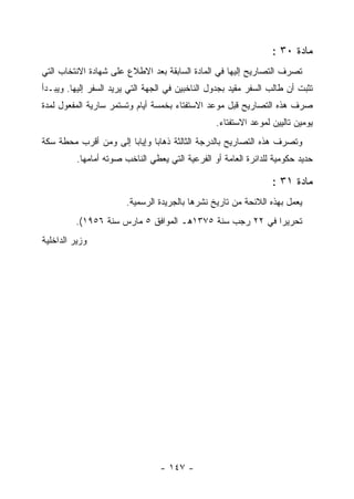 ‫ﻤﺎﺩﺓ ٠٣ :‬
‫ﺘﺼﺭﻑ ﺍﻟﺘﺼﺎﺭﻴﺢ ﺇﻟﻴﻬﺎ ﻓﻲ ﺍﻟﻤﺎﺩﺓ ﺍﻟﺴﺎﺒﻘﺔ ﺒﻌﺩ ﺍﻻﻁﻼﻉ ﻋﻠﻰ ﺸﻬﺎﺩﺓ ﺍﻻﻨﺘﺨﺎﺏ ﺍﻟﺘﻲ‬
‫ﺘﺜﺒﺕ ﺃﻥ ﻁﺎﻟﺏ ﺍﻟﺴﻔﺭ ﻤﻘﻴﺩ ﺒﺠﺩﻭل ﺍﻟﻨﺎﺨﺒﻴﻥ ﻓﻲ ﺍﻟﺠﻬﺔ ﺍﻟﺘﻲ ﻴﺭﻴﺩ ﺍﻟﺴﻔﺭ ﺇﻟﻴﻬﺎ. ﻭﻴﺒـﺩﺃ‬
‫ﺼﺭﻑ ﻫﺫﻩ ﺍﻟﺘﺼﺎﺭﻴﺢ ﻗﺒل ﻤﻭﻋﺩ ﺍﻻﺴﺘﻔﺘﺎﺀ ﺒﺨﻤﺴﺔ ﺃﻴﺎﻡ ﻭﺘﺴﺘﻤﺭ ﺴﺎﺭﻴﺔ ﺍﻟﻤﻔﻌﻭل ﻟﻤﺩﺓ‬
                                                 ‫ﻴﻭﻤﻴﻥ ﺘﺎﻟﻴﻴﻥ ﻟﻤﻭﻋﺩ ﺍﻻﺴﺘﻔﺘﺎﺀ.‬
‫ﻭﺘﺼﺭﻑ ﻫﺫﻩ ﺍﻟﺘﺼﺎﺭﻴﺢ ﺒﺎﻟﺩﺭﺠﺔ ﺍﻟﺜﺎﻟﺜﺔ ﺫﻫﺎ ‪‬ﺎ ﻭﺇﻴﺎ ‪‬ﺎ ﺇﻟﻰ ﻭﻤﻥ ﺃﻗﺭﺏ ﻤﺤﻁﺔ ﺴﻜﺔ‬
                       ‫ﺒ‬       ‫ﺒ‬
          ‫ﺤﺩﻴﺩ ﺤﻜﻭﻤﻴﺔ ﻟﻠﺩﺍﺌﺭﺓ ﺍﻟﻌﺎﻤﺔ ﺃﻭ ﺍﻟﻔﺭﻋﻴﺔ ﺍﻟﺘﻲ ﻴﻌﻁﻲ ﺍﻟﻨﺎﺨﺏ ﺼﻭﺘﻪ ﺃﻤﺎﻤﻬﺎ.‬

                                                                 ‫ﻤﺎﺩﺓ ١٣ :‬
                        ‫ﻴﻌﻤل ﺒﻬﺫﻩ ﺍﻟﻼﺌﺤﺔ ﻤﻥ ﺘﺎﺭﻴﺦ ﻨﺸﺭﻫﺎ ﺒﺎﻟﺠﺭﻴﺩﺓ ﺍﻟﺭﺴﻤﻴﺔ.‬
         ‫ﺘﺤﺭﻴ ‪‬ﺍ ﻓﻲ ٢٢ ﺭﺠﺏ ﺴﻨﺔ ٥٧٣١ﻫـ ﺍﻟﻤﻭﺍﻓﻕ ٥ ﻤﺎﺭﺱ ﺴﻨﺔ ٦٥٩١(.‬
                                                         ‫ﺭ‬
‫ﻭﺯﻴﺭ ﺍﻟﺩﺍﺨﻠﻴﺔ‬




                                 ‫- ٧٤١ -‬
 