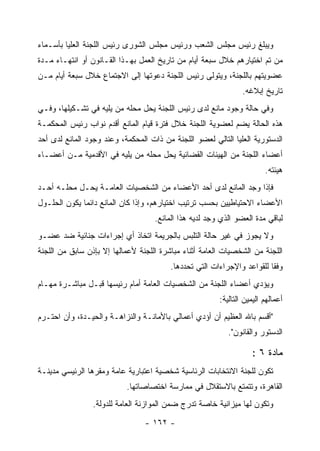 ‫ﻭﻴﺒﻠﻎ ﺭﺌﻴﺱ ﻤﺠﻠﺱ ﺍﻟﺸﻌﺏ ﻭﺭﺌﻴﺱ ﻤﺠﻠﺱ ﺍﻟﺸﻭﺭﻯ ﺭﺌﻴﺱ ﺍﻟﻠﺠﻨﺔ ﺍﻟﻌﻠﻴﺎ ﺒﺄﺴـﻤﺎﺀ‬
‫ﻤﻥ ﺘﻡ ﺍﺨﺘﻴﺎﺭﻫﻡ ﺨﻼل ﺴﺒﻌﺔ ﺃﻴﺎﻡ ﻤﻥ ﺘﺎﺭﻴﺦ ﺍﻟﻌﻤل ﺒﻬـﺫﺍ ﺍﻟﻘـﺎﻨﻭﻥ ﺃﻭ ﺍﻨﺘﻬـﺎﺀ ﻤـﺩﺓ‬
‫ﻋﻀﻭﻴﺘﻬﻡ ﺒﺎﻟﻠﺠﻨﺔ، ﻭﻴﺘﻭﻟﻰ ﺭﺌﻴﺱ ﺍﻟﻠﺠﻨﺔ ﺩﻋﻭﺘﻬﺎ ﺇﻟﻰ ﺍﻻﺠﺘﻤﺎﻉ ﺨﻼل ﺴﺒﻌﺔ ﺃﻴﺎﻡ ﻤـﻥ‬
                                                                ‫ﺘﺎﺭﻴﺦ ﺇﺒﻼﻏﻪ.‬
‫ﻭﻓﻲ ﺤﺎﻟﺔ ﻭﺠﻭﺩ ﻤﺎﻨﻊ ﻟﺩﻯ ﺭﺌﻴﺱ ﺍﻟﻠﺠﻨﺔ ﻴﺤل ﻤﺤﻠﻪ ﻤﻥ ﻴﻠﻴﻪ ﻓﻲ ﺘﺸـﻜﻴﻠﻬﺎ، ﻭﻓـﻲ‬
‫ﻫﺫﻩ ﺍﻟﺤﺎﻟﺔ ﻴﻀﻡ ﻟﻌﻀﻭﻴﺔ ﺍﻟﻠﺠﻨﺔ ﺨﻼل ﻓﺘﺭﺓ ﻗﻴﺎﻡ ﺍﻟﻤﺎﻨﻊ ﺃﻗﺩﻡ ﻨﻭﺍﺏ ﺭﺌﻴﺱ ﺍﻟﻤﺤﻜﻤـﺔ‬
‫ﺍﻟﺩﺴﺘﻭﺭﻴﺔ ﺍﻟﻌﻠﻴﺎ ﺍﻟﺘﺎﻟﻲ ﻟﻌﻀﻭ ﺍﻟﻠﺠﻨﺔ ﻤﻥ ﺫﺍﺕ ﺍﻟﻤﺤﻜﻤﺔ، ﻭﻋﻨﺩ ﻭﺠﻭﺩ ﺍﻟﻤﺎﻨﻊ ﻟﺩﻯ ﺃﺤﺩ‬
‫ﺃﻋﻀﺎﺀ ﺍﻟﻠﺠﻨﺔ ﻤﻥ ﺍﻟﻬﻴﺌﺎﺕ ﺍﻟﻘﻀﺎﺌﻴﺔ ﻴﺤل ﻤﺤﻠﻪ ﻤﻥ ﻴﻠﻴﻪ ﻓﻲ ﺍﻷﻗﺩﻤﻴﺔ ﻤـﻥ ﺃﻋﻀـﺎﺀ‬
                                                                        ‫ﻫﻴﺌﺘﻪ.‬
‫ﻓﺈﺫﺍ ﻭﺠﺩ ﺍﻟﻤﺎﻨﻊ ﻟﺩﻯ ﺃﺤﺩ ﺍﻷﻋﻀﺎﺀ ﻤﻥ ﺍﻟﺸﺨﺼﻴﺎﺕ ﺍﻟﻌﺎﻤـﺔ ﻴﺤـل ﻤﺤﻠـﻪ ﺃﺤـﺩ‬
‫ﺍﻷﻋﻀﺎﺀ ﺍﻻﺤﺘﻴﺎﻁﻴﻴﻥ ﺒﺤﺴﺏ ﺘﺭﺘﻴﺏ ﺍﺨﺘﻴﺎﺭﻫﻡ، ﻭﺇﺫﺍ ﻜﺎﻥ ﺍﻟﻤﺎﻨﻊ ﺩﺍﺌﻤﺎ ﻴﻜﻭﻥ ﺍﻟﺤﻠـﻭل‬
                                    ‫ﻟﺒﺎﻗﻲ ﻤﺩﺓ ﺍﻟﻌﻀﻭ ﺍﻟﺫﻱ ﻭﺠﺩ ﻟﺩﻴﻪ ﻫﺫﺍ ﺍﻟﻤﺎﻨﻊ.‬
‫ﻭﻻ ﻴﺠﻭﺯ ﻓﻲ ﻏﻴﺭ ﺤﺎﻟﺔ ﺍﻟﺘﻠﺒﺱ ﺒﺎﻟﺠﺭﻴﻤﺔ ﺍﺘﺨﺎﺫ ﺃﻱ ﺇﺠﺭﺍﺀﺍﺕ ﺠﻨﺎﺌﻴﺔ ﻀﺩ ﻋﻀـﻭ‬
‫ﺍﻟﻠﺠﻨﺔ ﻤﻥ ﺍﻟﺸﺨﺼﻴﺎﺕ ﺍﻟﻌﺎﻤﺔ ﺃﺜﻨﺎﺀ ﻤﺒﺎﺸﺭﺓ ﺍﻟﻠﺠﻨﺔ ﻷﻋﻤﺎﻟﻬﺎ ﺇﻻ ﺒﺈﺫﻥ ﺴﺎﺒﻕ ﻤﻥ ﺍﻟﻠﺠﻨﺔ‬
                                         ‫ﻭﻓ ﹰﺎ ﻟﻠﻘﻭﺍﻋﺩ ﻭﺍﻹﺠﺭﺍﺀﺍﺕ ﺍﻟﺘﻲ ﺘﺤﺩﺩﻫﺎ.‬
                                                                         ‫ﻘ‬
‫ﻭﻴﺅﺩﻱ ﺃﻋﻀﺎﺀ ﺍﻟﻠﺠﻨﺔ ﻤﻥ ﺍﻟﺸﺨﺼﻴﺎﺕ ﺍﻟﻌﺎﻤﺔ ﺃﻤﺎﻡ ﺭﺌﻴﺴﻬﺎ ﻗﺒـل ﻤﺒﺎﺸـﺭﺓ ﻤﻬـﺎﻡ‬
                                                        ‫ﺃﻋﻤﺎﻟﻬﻡ ﺍﻟﻴﻤﻴﻥ ﺍﻟﺘﺎﻟﻴﺔ:‬
‫"ﺃﻗﺴﻡ ﺒﺎﷲ ﺍﻟﻌﻅﻴﻡ ﺃﻥ ﺃﺅﺩﻱ ﺃﻋﻤﺎﻟﻲ ﺒﺎﻷﻤﺎﻨـﺔ ﻭﺍﻟﻨﺯﺍﻫـﺔ ﻭﺍﻟﺤﻴـﺩﺓ، ﻭﺃﻥ ﺍﺤﺘـﺭﻡ‬
                                                           ‫ﺍﻟﺩﺴﺘﻭﺭ ﻭﺍﻟﻘﺎﻨﻭﻥ".‬

                                                                   ‫ﻤﺎﺩﺓ ٦ :‬
‫ﺘﻜﻭﻥ ﻟﻠﺠﻨﺔ ﺍﻻﻨﺘﺨﺎﺒﺎﺕ ﺍﻟﺭﺌﺎﺴﻴﺔ ﺸﺨﺼﻴﺔ ﺍﻋﺘﺒﺎﺭﻴﺔ ﻋﺎﻤﺔ ﻭﻤﻘﺭﻫﺎ ﺍﻟﺭﺌﻴﺴﻲ ﻤﺩﻴﻨـﺔ‬
                           ‫ﺍﻟﻘﺎﻫﺭﺓ، ﻭﺘﺘﻤﺘﻊ ﺒﺎﻻﺴﺘﻘﻼل ﻓﻲ ﻤﻤﺎﺭﺴﺔ ﺍﺨﺘﺼﺎﺼﺎﺘﻬﺎ.‬
                 ‫ﻭﺘﻜﻭﻥ ﻟﻬﺎ ﻤﻴﺯﺍﻨﻴﺔ ﺨﺎﺼﺔ ﺘﺩﺭﺝ ﻀﻤﻥ ﺍﻟﻤﻭﺍﺯﻨﺔ ﺍﻟﻌﺎﻤﺔ ﻟﻠﺩﻭﻟﺔ.‬

                                 ‫- ٢٦١ -‬
 