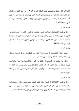 ‫ﺍﻷﺤﺯﺍﺏ ﺍﻟﺘﻲ ﻗﺎﻤﺕ ﺒﺘﺭﺸﻴﺤﻬﻡ ﻁﺒ ﹰﺎ ﻷﺤﻜﺎﻡ ﺍﻟﻤﻭﺍﺩ ٢، ٣، ٤ ﻤﻥ ﻫﺫﺍ ﺍﻟﻘﺎﻨﻭﻥ ﻭﻟﻜـل‬
                                           ‫ﻘ‬
‫ﻤﻥ ﺘﻘﺩﻡ ﺒﻁﻠﺏ ﻟﻠﺘﺭﺸﻴﺢ ﺃﻥ ﻴﻌﺘﺭﺽ ﻟﺩﻯ ﺍﻟﻠﺠﻨﺔ ﻋﻠﻰ ﺃﻱ ﻁﺎﻟﺏ ﺘﺭﺸﻴﺢ ﺁﺨﺭ ﻤﻊ ﺒﻴﺎﻥ‬
‫ﺃﺴﺒﺎﺏ ﺍﻋﺘﺭﺍﻀﻪ ﻭﺫﻟﻙ ﺨﻼل ﺍﻟﻴﻭﻤﻴﻥ ﺍﻟﺘﺎﻟﻴﻴﻥ ﻤﻥ ﺘﺎﺭﻴﺦ ﺍﻹﻋﻼﻥ، ﻭﻓ ﹰﺎ ﻟﻺﺠـﺭﺍﺀﺍﺕ‬
           ‫ﻘ‬
                                                           ‫ﺍﻟﺘﻲ ﺘﺤﺩﺩﻫﺎ ﺍﻟﻠﺠﻨﺔ.‬

                                                                  ‫ﻤﺎﺩﺓ ٥١ :‬
‫ﺘﺘﻭﻟﻰ ﻟﺠﻨﺔ ﺍﻻﻨﺘﺨﺎﺒﺎﺕ ﺍﻟﺭﺌﺎﺴﻴﺔ ﻓﺤﺹ ﻁﻠﺒﺎﺕ ﺍﻟﺘﺭﺸﻴﺢ ﻭﺍﻟﺘﺤﻘـﻕ ﻤـﻥ ﺘـﻭﺍﻓﺭ‬
‫ﺍﻟﺸﺭﻭﻁ ﺍﻟﺘﻲ ﺤﺩﺩﻫﺎ ﺍﻟﺩﺴﺘﻭﺭ ﻭﺍﻟﻘﺎﻨﻭﻥ، ﻭﺍﻟﻔﺼل ﻓﻲ ﺍﻻﻋﺘﺭﺍﻀﺎﺕ ﺍﻟﺘﻲ ﺘﻘﺩﻡ ﻁﺒ ﹰـﺎ‬
  ‫ﻘ‬
‫ﻷﺤﻜﺎﻡ ﺍﻟﻤﺎﺩﺓ ٤١ ﻤﻥ ﻫﺫﺍ ﺍﻟﻘﺎﻨﻭﻥ، ﻭﺫﻟﻙ ﺨﻼل ﺍﻟﻴﻭﻤﻴﻥ ﺍﻟﺘﺎﻟﻴﻴﻥ ﻻﻨﺘﻬﺎﺀ ﺍﻟﻤﺩﺓ ﺍﻟﻤﺸﺎﺭ‬
                                                        ‫ﺇﻟﻴﻬﺎ ﻓﻲ ﺍﻟﻤﺎﺩﺓ ﺍﻟﺴﺎﺒﻘﺔ.‬

                                                                  ‫ﻤﺎﺩﺓ ٦١ :‬
‫ﺘﺨﻁﺭ ﻟﺠﻨﺔ ﺍﻻﻨﺘﺨﺎﺒﺎﺕ ﺍﻟﺭﺌﺎﺴﻴﺔ ﻤﻥ ﺍﺭﺘﺄﺕ ﻋﺩﻡ ﻗﺒﻭل ﻁﻠـﺏ ﺘﺭﺸـﻴﺤﻪ ﺒـﺫﻟﻙ‬
                                                              ‫ِ‬
                                   ‫ﻭﺒﺄﺴﺒﺎﺒﻪ، ﻭﺫﻟﻙ ﻭﻓ ﹰﺎ ﻟﻺﺠﺭﺍﺀﺍﺕ ﺍﻟﺘﻲ ﺘﺤﺩﺩﻫﺎ.‬
                                                          ‫ﻘ‬
‫ﻭﻟﻜل ﻤﻥ ﺍﺴﺘﺒﻌﺩ ﻤﻥ ﺍﻟﺘﺭﺸﻴﺢ ﺃﻥ ﻴﺘﻅﻠﻡ ﻤﻥ ﺍﻟﻘﺭﺍﺭ ﺨﻼل ﺜﻤﺎﻥ ﻭﺃﺭﺒﻌﻴﻥ ﺴﺎﻋﺔ ﻤﻥ‬
‫ﺘﺎﺭﻴﺦ ﺇﺨﻁﺎﺭﻩ، ﻭﺘﺒﺕ ﺍﻟﻠﺠﻨﺔ ﻓﻲ ﻫﺫﺍ ﺍﻟﺘﻅﻠﻡ ﺨﻼل ﺍﻷﺭﺒﻊ ﻭﺍﻟﻌﺸﺭﻴﻥ ﺴـﺎﻋﺔ ﺍﻟﺘﺎﻟﻴـﺔ‬
‫ﻻﻨﺘﻬﺎﺀ ﺍﻟﻤﺩﺓ ﺍﻟﺴﺎﺒﻘﺔ ﻭﺫﻟﻙ ﺒﻌﺩ ﺴﻤﺎﻉ ﺃﻗﻭﺍل ﺍﻟﻁﺎﻟﺏ ﺃﻭ ﺇﺨﻁﺎﺭﻩ ﻟﻠﻤﺜﻭل ﺃﻤﺎﻤﻬﺎ ﻭﺘﺨﻠﻔﻪ‬
                                                                 ‫ﻋﻥ ﺍﻟﺤﻀﻭﺭ.‬

                                                                  ‫ﻤﺎﺩﺓ ٧١ :‬
‫ﺘﺘﻭﻟﻰ ﻟﺠﻨﺔ ﺍﻻﻨﺘﺨﺎﺒﺎﺕ ﺍﻟﺭﺌﺎﺴﻴﺔ ﺇﻋﺩﺍﺩ ﻗﺎﺌﻤﺔ ﻨﻬﺎﺌﻴﺔ ﺒﺎﻟﻤﺭﺸﺤﻴﻥ، ﻭﺘﻘـﻭﻡ ﺒـﺈﻋﻼﻥ‬
‫ﻫﺫﻩ ﺍﻟﻘﺎﺌﻤﺔ ﺒﻁﺭﻴﻕ ﺍﻟﻨﺸﺭ ﻓﻲ ﺍﻟﺠﺭﻴﺩﺓ ﺍﻟﺭﺴﻤﻴﺔ ﻭﻓﻲ ﺼﺤﻴﻔﺘﻴﻥ ﻴـﻭﻤﻴﺘﻴﻥ ﻭﺍﺴـﻌﺘﻲ‬
   ‫ﺍﻻﻨﺘﺸﺎﺭ، ﻭﺫﻟﻙ ﻗﺒل ﺨﻤﺴﺔ ﻭﻋﺸﺭﻴﻥ ﻴﻭﻤﺎ ﻋﻠﻰ ﺍﻷﻗل ﻤﻥ ﺍﻟﻴﻭﻡ ﺍﻟﻤﺤﺩﺩ ﻟﻼﻨﺘﺨﺎﺏ.‬




                                  ‫- ٧٦١ -‬
 