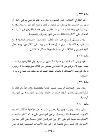 ‫ﻤﺎﺩﺓ ٧٣ :‬
‫ﻴﺘﻡ ﺍﻻﻗﺘﺭﺍﻉ ﻻﻨﺘﺨﺎﺏ ﺭﺌﻴﺱ ﺍﻟﺠﻤﻬﻭﺭﻴﺔ ﺤﺘﻰ ﻭﻟﻭ ﺘﻘﺩﻡ ﻟﻠﺘﺭﺸﻴﺢ ﻤﺭﺸﺢ ﻭﺍﺤﺩ، ﺃﻭ‬
‫ﻟﻡ ﻴﺒﻕ ﺴﻭﺍﻩ ﺒﺴﺒﺏ ﺘﻨﺎﺯل ﺒﺎﻗﻲ ﺍﻟﻤﺭﺸﺤﻴﻥ ﺃﻭ ﻟﻌﺩﻡ ﺘﺭﺸﻴﺢ ﺃﺤﺩ ﻏﻴﺭ ﻤﻥ ﺨﻼ ﻤﻜﺎﻨـﻪ‬
‫ﻤﻥ ﺍﻟﻤﺭﺸﺤﻴﻥ ﻭﻓ ﹰﺎ ﻟﻠﻤﺎﺩﺓ ٨١ ﻤﻥ ﻫﺫﺍ ﺍﻟﻘﺎﻨﻭﻥ، ﻭﻓﻲ ﻫﺫﻩ ﺍﻟﺤﺎﻟﺔ ﻴﻌﻠﻥ ﻓﻭﺯ ﺍﻟﻤﺭﺸـﺢ‬
                                                           ‫ﻘ‬
                ‫ﺍﻟﺤﺎﺼل ﻋﻠﻰ ﺍﻷﻏﻠﺒﻴﺔ ﺍﻟﻤﻁﻠﻘﺔ ﻟﻌﺩﺩ ﻤﻥ ﺃﺩﻟﻭﺍ ﺒﺄﺼﻭﺍﺘﻬﻡ ﺍﻟﺼﺤﻴﺤﺔ.‬
‫ﻓﺈﺫﺍ ﻟﻡ ﻴﺤﺼل ﺍﻟﻤﺭﺸﺢ ﻋﻠﻰ ﻫﺫﻩ ﺍﻷﻏﻠﺒﻴﺔ، ﺘﻌﻠﻥ ﻟﺠﻨﺔ ﺍﻻﻨﺘﺨﺎﺒﺎﺕ ﺍﻟﺭﺌﺎﺴﻴﺔ ﻓـﺘﺢ‬
‫ﺒﺎﺏ ﺍﻟﺘﺭﺸﻴﺢ ﻻﻨﺘﺨﺎﺒﺎﺕ ﺃﺨﺭﻯ ﺨﻼل ﺨﻤﺴﺔ ﻋﺸﺭ ﻴﻭﻤﺎ ﻋﻠﻰ ﺍﻷﻜﺜﺭ ﻤﻥ ﺘﺎﺭﻴﺦ ﺇﻋﻼﻥ‬
                ‫ﺍﻟﻨﺘﻴﺠﺔ، ﻭﻴﺠﺭﻱ ﺍﻻﻨﺘﺨﺎﺏ ﻓﻲ ﻫﺫﻩ ﺍﻟﺤﺎﻟﺔ ﻭﻓ ﹰﺎ ﻷﺤﻜﺎﻡ ﻫﺫﺍ ﺍﻟﻘﺎﻨﻭﻥ.‬
                                    ‫ﻘ‬

                                                                 ‫ﻤﺎﺩﺓ ٨٣ :‬
‫ﻴﻘﻭﻡ ﺭﺌﻴﺱ ﺍﻟﻠﺠﻨﺔ ﺒﺘﺠﻤﻴﻊ ﺃﺼﻭﺍﺕ ﺍﻟﻨﺎﺨﺒﻴﻥ ﻓﻲ ﺠﻤﻴﻊ ﻟﺠﺎﻥ ﺍﻻﻗﺘﺭﺍﻉ ﻭﺇﺜﺒﺎﺕ ﻤـﺎ‬
‫ﺤﺼل ﻋﻠﻴﻪ ﻜل ﻤﺭﺸﺢ ﻤﻥ ﻜل ﻟﺠﻨﺔ ﻓﻲ ﻤﺤﻀﺭ ﻤﻥ ﺜﻼﺙ ﻨﺴﺦ ﻴﻭﻗﻌﻬـﺎ ﺍﻟـﺭﺌﻴﺱ،‬
‫ﺘﺭﺴل ﺇﻟﻰ ﻟﺠﻨﺔ ﺍﻻﻨﺘﺨﺎﺒﺎﺕ ﺍﻟﺭﺌﺎﺴﻴﺔ، ﻭﺘﺤﺩﺩ ﺍﻟﻠﺠﻨﺔ ﻗﻭﺍﻋﺩ ﺤﻔﻅ ﻫﺫﻩ ﺍﻟﻨﺴـﺦ ﻭﺃﻭﺭﺍﻕ‬
                                                                    ‫ﺍﻻﻨﺘﺨﺎﺏ.‬

                                                                 ‫ﻤﺎﺩﺓ ٩٣ :‬
‫ﺘﻌﻠﻥ ﻟﺠﻨﺔ ﺍﻻﻨﺘﺨﺎﺒﺎﺕ ﺍﻟﺭﺌﺎﺴﻴﺔ ﺍﻟﻨﺘﻴﺠﺔ ﺍﻟﻌﺎﻤﺔ ﻟﻼﻨﺘﺨﺎﺒﺎﺕ ﺨﻼل ﺍﻷﻴـﺎﻡ ﺍﻟﺜﻼﺜـﺔ‬
‫ﺍﻟﺘﺎﻟﻴﺔ ﻟﻭﺼﻭل ﻤﺤﺎﻀﺭ ﺍﻟﻠﺠﺎﻥ ﺍﻟﻌﺎﻤﺔ ﺇﻟﻰ ﺍﻟﻠﺠﻨﺔ، ﻭﺘﻨﺸـﺭ ﺍﻟﻨﺘﻴﺠـﺔ ﻓـﻲ ﺍﻟﺠﺭﻴـﺩﺓ‬
                                                                    ‫ﺍﻟﺭﺴﻤﻴﺔ.‬

                                                                 ‫ﻤﺎﺩﺓ ٠٤ :‬
‫ﻴﻌﻠﻥ ﺍﻨﺘﺨﺎﺏ ﺭﺌﻴﺱ ﺍﻟﺠﻤﻬﻭﺭﻴﺔ ﺒﺤﺼﻭل ﺍﻟﻤﺭﺸﺢ ﻋﻠﻰ ﺍﻷﻏﻠﺒﻴﺔ ﺍﻟﻤﻁﻠﻘـﺔ ﻟﻌـﺩﺩ‬
‫ﺍﻷﺼﻭﺍﺕ ﺍﻟﺼﺤﻴﺤﺔ ﻓﺈﺫﺍ ﻟﻡ ﻴﺤﺼل ﺃﻱ ﻤﻥ ﺍﻟﻤﺭﺸﺤﻴﻥ ﻋﻠﻰ ﻫـﺫﻩ ﺍﻷﻏﻠﺒﻴـﺔ ﺃﻋﻴـﺩ‬
‫ﺍﻻﻨﺘﺨﺎﺏ ﺒﻌﺩ ﺴﺒﻌﺔ ﺃﻴﺎﻡ ﻋﻠﻰ ﺍﻷﻗل ﺒﻴﻥ ﺍﻟﻤﺭﺸﺤﻴﻥ ﺍﻟﻠﺫﻴﻥ ﺤﺼﻼ ﻋﻠﻰ ﺃﻜﺒﺭ ﻋﺩﺩ ﻤﻥ‬
‫ﺍﻷﺼﻭﺍﺕ، ﻓﺈﺫﺍ ﺘﺴﺎﻭﻯ ﻤﻊ ﺜﺎﻨﻴﻬﻤﺎ ﻏﻴﺭﻩ ﻓﻲ ﻋﺩﺩ ﺍﻷﺼﻭﺍﺕ ﺍﻟﺼﺤﻴﺤﺔ ﺍﺸﺘﺭﻙ ﻓـﻲ‬

                                 ‫- ٥٧١ -‬
 