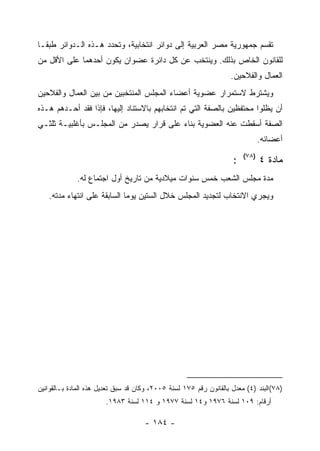 ‫ﺘﻘﺴﻡ ﺠﻤﻬﻭﺭﻴﺔ ﻤﺼﺭ ﺍﻟﻌﺭﺒﻴﺔ ﺇﻟﻰ ﺩﻭﺍﺌﺭ ﺍﻨﺘﺨﺎﺒﻴﺔ، ﻭﺘﺤﺩﺩ ﻫـﺫﻩ ﺍﻟـﺩﻭﺍﺌﺭ ﻁﺒ ﹰـﺎ‬
  ‫ﻘ‬
‫ﻟﻠﻘﺎﻨﻭﻥ ﺍﻟﺨﺎﺹ ﺒﺫﻟﻙ. ﻭﻴﻨﺘﺨﺏ ﻋﻥ ﻜل ﺩﺍﺌﺭﺓ ﻋﻀﻭﺍﻥ ﻴﻜﻭﻥ ﺃﺤﺩﻫﻤﺎ ﻋﻠﻰ ﺍﻷﻗل ﻤﻥ‬
                                                                   ‫ﺍﻟﻌﻤﺎل ﻭﺍﻟﻔﻼﺤﻴﻥ.‬
‫ﻭﻴﺸﺘﺭﻁ ﻻﺴﺘﻤﺭﺍﺭ ﻋﻀﻭﻴﺔ ﺃﻋﻀﺎﺀ ﺍﻟﻤﺠﻠﺱ ﺍﻟﻤﻨﺘﺨﺒﻴﻥ ﻤﻥ ﺒﻴﻥ ﺍﻟﻌﻤﺎل ﻭﺍﻟﻔﻼﺤﻴﻥ‬
‫ﺃﻥ ﻴﻅﻠﻭﺍ ﻤﺤﺘﻔﻅﻴﻥ ﺒﺎﻟﺼﻔﺔ ﺍﻟﺘﻲ ﺘﻡ ﺍﻨﺘﺨﺎﺒﻬﻡ ﺒﺎﻻﺴﺘﻨﺎﺩ ﺇﻟﻴﻬﺎ، ﻓﺈﺫﺍ ﻓﻘﺩ ﺃﺤـﺩﻫﻡ ﻫـﺫﻩ‬
‫ﺍﻟﺼﻔﺔ ﺃﺴﻘﻁﺕ ﻋﻨﻪ ﺍﻟﻌﻀﻭﻴﺔ ﺒﻨﺎﺀ ﻋﻠﻰ ﻗﺭﺍﺭ ﻴﺼﺩﺭ ﻤﻥ ﺍﻟﻤﺠﻠـﺱ ﺒﺄﻏﻠﺒﻴـﺔ ﺜﻠﺜـﻲ‬
                                                                               ‫ﺃﻋﻀﺎﺌﻪ.‬
                                                                        ‫)٨٧(‬
                                                                    ‫:‬          ‫ﻤﺎﺩﺓ ٤‬
             ‫ﻤﺩﺓ ﻤﺠﻠﺱ ﺍﻟﺸﻌﺏ ﺨﻤﺱ ﺴﻨﻭﺍﺕ ﻤﻴﻼﺩﻴﺔ ﻤﻥ ﺘﺎﺭﻴﺦ ﺃﻭل ﺍﺠﺘﻤﺎﻉ ﻟﻪ.‬
   ‫ﻭﻴﺠﺭﻱ ﺍﻻﻨﺘﺨﺎﺏ ﻟﺘﺠﺩﻴﺩ ﺍﻟﻤﺠﻠﺱ ﺨﻼل ﺍﻟﺴﺘﻴﻥ ﻴﻭﻤﺎ ﺍﻟﺴﺎﺒﻘﺔ ﻋﻠﻰ ﺍﻨﺘﻬﺎﺀ ﻤﺩﺘﻪ.‬




‫)٨٧(ﺍﻟﺒﻨﺩ )٤( ﻤﻌﺩل ﺒﺎﻟﻘﺎﻨﻭﻥ ﺭﻗﻡ ٥٧١ ﻟﺴﻨﺔ ٥٠٠٢، ﻭﻜﺎﻥ ﻗﺩ ﺴﺒﻕ ﺘﻌﺩﻴل ﻫﺫﻩ ﺍﻟﻤﺎﺩﺓ ﺒـﺎﻟﻘﻭﺍﻨﻴﻥ‬
                       ‫ﺃﺭﻗﺎﻡ: ٩٠١ ﻟﺴﻨﺔ ٦٧٩١ ﻭ٤١ ﻟﺴﻨﺔ ٧٧٩١ ﻭ ٤١١ ﻟﺴﻨﺔ ٣٨٩١.‬

                                     ‫- ٤٨١ -‬
 