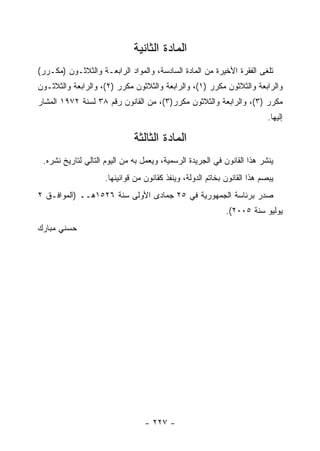 ‫ﺍﻟﻤﺎﺩﺓ ﺍﻟﺜﺎﻨﻴﺔ‬
‫ﺘﻠﻐﻰ ﺍﻟﻔﻘﺭﺓ ﺍﻷﺨﻴﺭﺓ ﻤﻥ ﺍﻟﻤﺎﺩﺓ ﺍﻟﺴﺎﺩﺴﺔ، ﻭﺍﻟﻤﻭﺍﺩ ﺍﻟﺭﺍﺒﻌـﺔ ﻭﺍﻟﺜﻼﺜـﻭﻥ )ﻤﻜـﺭﺭ(‬
‫ﻭﺍﻟﺭﺍﺒﻌﺔ ﻭﺍﻟﺜﻼﺜﻭﻥ ﻤﻜﺭﺭ )١(، ﻭﺍﻟﺭﺍﺒﻌﺔ ﻭﺍﻟﺜﻼﺜﻭﻥ ﻤﻜﺭﺭ )٢(، ﻭﺍﻟﺭﺍﺒﻌﺔ ﻭﺍﻟﺜﻼﺜـﻭﻥ‬
‫ﻤﻜﺭﺭ )٣(، ﻭﺍﻟﺭﺍﺒﻌﺔ ﻭﺍﻟﺜﻼﺜﻭﻥ ﻤﻜﺭﺭ)٣(، ﻤﻥ ﺍﻟﻘﺎﻨﻭﻥ ﺭﻗﻡ ٨٣ ﻟﺴﻨﺔ ٢٧٩١ ﺍﻟﻤﺸﺎﺭ‬
                                                                          ‫ﺇﻟﻴﻬﺎ.‬

                              ‫ﺍﻟﻤﺎﺩﺓ ﺍﻟﺜﺎﻟﺜﺔ‬
 ‫ﻴﻨﺸﺭ ﻫﺫﺍ ﺍﻟﻘﺎﻨﻭﻥ ﻓﻲ ﺍﻟﺠﺭﻴﺩﺓ ﺍﻟﺭﺴﻤﻴﺔ، ﻭﻴﻌﻤل ﺒﻪ ﻤﻥ ﺍﻟﻴﻭﻡ ﺍﻟﺘﺎﻟﻲ ﻟﺘﺎﺭﻴﺦ ﻨﺸﺭﻩ.‬
                    ‫ﻴﺒﺼﻡ ﻫﺫﺍ ﺍﻟﻘﺎﻨﻭﻥ ﺒﺨﺎﺘﻡ ﺍﻟﺩﻭﻟﺔ، ﻭﻴﻨﻔﺫ ﻜﻘﺎﻨﻭﻥ ﻤﻥ ﻗﻭﺍﻨﻴﻨﻬﺎ.‬
‫ﺼﺩﺭ ﺒﺭﺌﺎﺴﺔ ﺍﻟﺠﻤﻬﻭﺭﻴﺔ ﻓﻲ ٥٢ ﺠﻤﺎﺩﻯ ﺍﻷﻭﻟﻰ ﺴﻨﺔ ٦٢٥١ﻫــ )ﺍﻟﻤﻭﺍﻓـﻕ ٢‬
                                                            ‫ﻴﻭﻟﻴﻭ ﺴﻨﺔ ٥٠٠٢(.‬
‫ﺤﺴﻨﻲ ﻤﺒﺎﺭﻙ‬




                                 ‫- ٧٢٢ -‬
 