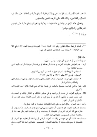 ‫ﺍﻟﺸﻌﺏ ﺍﻟﻌﺎﻤﻠﺔ، ﻭﺍﻟﺴﻼﻡ ﺍﻻﺠﺘﻤﺎﻋﻲ ﻭﺍﻻﺸﺘﺭﺍﻜﻴﺔ ﺍﻟﺩﻴﻤﻘﺭﺍﻁﻴﺔ، ﻭﺍﻟﺤﻔﺎﻅ ﻋﻠﻰ ﻤﻜﺎﺴﺏ‬
                             ‫ﺍﻟﻌﻤﺎل ﻭﺍﻟﻔﻼﺤﻴﻥ، ﻭﺫﻟﻙ ﻜﻠﻪ ﻋﻠﻰ ﺍﻟﻭﺠﻪ ﺍﻟﻤﺒﻴﻥ ﺒﺎﻟﺩﺴﺘﻭﺭ.‬
‫ﻭﺘﻌﻤل ﻫﺫﻩ ﺍﻷﺤﺯﺍﺏ ﺒﺎﻋﺘﺒﺎﺭﻫﺎ ﺘﻨﻅﻴﻤﺎﺕ ﻭﻁﻨﻴﺔ ﻭﺸﻌﺒﻴﺔ ﻭﺩﻴﻤﻘﺭﺍﻁﻴﺔ ﻋﻠﻰ ﺘﺠﻤﻴﻊ‬
                                                              ‫ﺍﻟﻤﻭﺍﻁﻨﻴﻥ ﻭﺘﻤﺜﻴﻠﻬﻡ ﺴﻴﺎﺴﻴﺎ.‬
                                                                            ‫)٥١١(‬
                                                                        ‫:‬           ‫ﻤﺎﺩﺓ ٤‬


‫٥١١- ﺍﻟﻤﺎﺩﺓ ﺍﻟﺭﺍﺒﻌﺔ ﻤﻌﺩﻟﺔ ﺒﺎﻟﻘﺎﻨﻭﻥ ﺭﻗﻡ ٧٧١ ﻟﺴﻨﺔ ٥٠٠٢، ﺍﻟﺠﺭﻴﺩﺓ ﺍﻟﺭﺴﻤﻴﺔ ﺍﻟﻌﺩﺩ ٧٢ ﺘـﺎﺒﻊ "ﻁ"‬
                                  ‫ﻓﻲ ٧/٧/٥٠٠٢. ﻭﻜﺎﻥ ﻨﺹ ﺍﻟﻤﺎﺩﺓ ﻗﺒل ﺍﻟﺘﻌﺩﻴل ﻜﻤﺎ ﻴﻠﻲ:‬

                                                                                   ‫ﻤﺎﺩﺓ )٤( :‬
                                        ‫"ﻴﺸﺘﺭﻁ ﻟﺘﺄﺴﻴﺱ ﺃﻭ ﺍﺴﺘﻤﺭﺍﺭ ﺃﻱ ﺤﺯﺏ ﺴﻴﺎﺴﻲ ﻤﺎ ﻴﻠﻲ:‬
‫ﺃﻭﻻ : ﻋﺩﻡ ﺘﻌﺎﺭﺽ ﻤﻘﻭﻤﺎﺕ ﺍﻟﺤﺯﺏ ﺃﻭ ﻤﺒﺎﺩﺌﻪ ﺃﻭ ﺃﻫﺩﺍﻓﻪ ﺃﻭ ﺒﺭﺍﻤﺠﻪ ﺃﻭ ﺴﻴﺎﺴﺎﺘﻪ ﺃﻭ ﺃﺴـﺎﻟﻴﺒﻪ ﻓـﻲ‬      ‫ﹰ‬
                                                                       ‫ﻤﻤﺎﺭﺴﺔ ﻨﺸﺎﻁﻪ ﻤﻊ:‬
                       ‫١- ﻤﺒﺎﺩﺉ ﺍﻟﺸﺭﻴﻌﺔ ﺍﻹﺴﻼﻤﻴﺔ ﺒﺎﻋﺘﺒﺎﺭﻫﺎ ﺍﻟﻤﺼﺩﺭ ﺍﻟﺭﺌﻴﺴﻲ ﻟﻠﺘﺸﺭﻴﻊ.‬
                                 ‫٢- ﻤﺒﺎﺩﺉ ﺜﻭﺭﺘﻲ ٣٢ ﻴﻭﻟﻴﻭ ٢٥٩١ ، ٥١ ﻤﺎﻴﻭ ١٧٩١.‬
‫٣- ﺍﻟﺤﻔﺎﻅ ﻋﻠﻰ ﺍﻟﻭﺤﺩﺓ ﺍﻟﻭﻁﻨﻴﺔ ﻭﺍﻟﺴﻼﻡ ﺍﻻﺠﺘﻤـﺎﻋﻲ ﻭﺍﻟﻨﻅـﺎﻡ ﺍﻻﺸـﺘﺭﺍﻜﻲ ﺍﻟـﺩﻴﻤﻘﺭﺍﻁﻲ‬
                                                              ‫ﻭﺍﻟﻤﻜﺎﺴﺏ ﺍﻻﺸﺘﺭﺍﻜﻴﺔ.‬
‫ﺜﺎﻨﻴﺎ: ﺘﻤﻴﺯ ﺒﺭﻨﺎﻤﺞ ﺍﻟﺤﺯﺏ ﻭﺴﻴﺎﺴﺎﺘﻪ ﻭﺃﺴﺎﻟﻴﺒﻪ ﻓﻲ ﺘﺤﻘﻴﻕ ﻫﺫﺍ ﺍﻟﺒﺭﻨﺎﻤﺞ ﺘﻤﻴﺯﺍ ﻅﺎﻫﺭﺍ ﻋﻥ ﺍﻷﺤـﺯﺍﺏ‬    ‫ﹰ‬
                                                                                  ‫ﺍﻷﺨﺭﻯ.‬
‫ﺜﺎﻟﺜﺎ: ﻋﺩﻡ ﻗﻴﺎﻡ ﺍﻟﺤﺯﺏ ﻓﻲ ﻤﺒﺎﺩﺌﻪ ﺃﻭ ﺒﺭﺍﻤﺠﻪ ﺃﻭ ﻓﻲ ﻤﺒﺎﺸﺭﺓ ﻨﺸﺎﻁﻪ ﺃﻭ ﺍﺨﺘﻴﺎﺭ ﻗﻴﺎﺩﺘﻪ ﺃﻭ ﺃﻋﻀـﺎﺌﻪ‬   ‫ﹰ‬
‫ﻋﻠﻰ ﺃﺴﺎﺱ ﻁﺒﻘﻲ ﺃﻭ ﻁﺎﺌﻔﻲ، ﺃﻭ ﻓﺌﻭﻱ، ﺃﻭ ﺠﻐﺭﺍﻓﻲ، ﺃﻭ ﻋﻠﻰ ﺃﺴﺎﺱ ﺍﻟﺘﻔﺭﻗﺔ ﺒﺴﺒﺏ ﺍﻟﺠـﻨﺱ ﺃﻭ‬
                                                               ‫ﺍﻷﺼل ﺃﻭ ﺍﻟﺩﻴﻥ ﺃﻭ ﺍﻟﻌﻘﻴﺩﺓ.‬
              ‫ﺭﺍﺒﻌﺎ : ﻋﺩﻡ ﺍﻨﻁﻭﺍﺀ ﻭﺴﺎﺌل ﺍﻟﺤﺯﺏ ﻋﻠﻰ ﺇﻗﺎﻤﺔ ﺘﺸﻜﻴﻼﺕ ﻋﺴﻜﺭﻴﺔ ﺃﻭ ﺸﺒﻪ ﻋﺴﻜﺭﻴﺔ.‬      ‫ﹰ‬
‫ﺨﺎﻤﺴﺎ: ﻋﺩﻡ ﻗﻴﺎﻡ ﺍﻟﺤﺯﺏ ﻜﻔﺭﻉ ﻟﺤﺯﺏ ﺃﻭ ﺘﻨﻅﻴﻡ ﺴﻴﺎﺴﻲ ﻓﻲ ﺍﻟﺨﺎﺭﺝ، ﻭﻋﺩﻡ ﺍﺭﺘﺒـﺎﻁ ﺍﻟﺤـﺯﺏ ﺃﻭ‬
‫ﺘﻌﺎﻭﻨﻪ ﻤﻊ ﺃﻴﺔ ﺃﺤﺯﺍﺏ ﺃﺨﺭﻯ ﺃﻭ ﺘﻨﻅﻴﻤﺎﺕ ﺃﻭ ﺠﻤﺎﻋﺎﺕ ﺃﻭ ﻗﻭﻯ ﺴﻴﺎﺴﻴﺔ ﺘﻘﻭﻡ ﻋﻠﻰ ﻤﻌـﺎﺩﺍﺓ ﺃﻭ‬
                                       ‫ﻤﻨﺎﻫﻀﺔ ﺍﻟﻤﺒﺎﺩﺉ ﺍﻟﻤﻨﺼﻭﺹ ﻋﻠﻴﻬﺎ ﻓﻲ ﺍﻟﺒﻨﺩ ﺍﻟﺘﺎﻟﻲ.‬
‫ﺴﺎﺩﺴﺎ: ﻋﺩﻡ ﺍﻨﺘﻤﺎﺀ ﺃﻱ ﻤﻥ ﻤﺅﺴﺴﻲ ﻭﻗﻴﺎﺩﺍﺕ ﺍﻟﺤﺯﺏ ﺍﻟﻭﻁﻨﻲ ﺃﻭ ﺍﺭﺘﺒﺎﻁﻪ ﺃﻭ ﺘﻌﺎﻭﻨﻪ ﻤﻊ ﺃﺤﺯﺍﺏ ﺃﻭ‬
‫ﺘﻨﻅﻴﻤﺎﺕ ﺃﻭ ﺠﻤﺎﻋﺎﺕ ﻤﻌﺎﺩﻴﺔ ﺃﻭ ﻤﻨﺎﻫﻀﺔ ﻟﻠﻤﺒﺎﺩﺉ ﺍﻟﻤﻨﺼﻭﺹ ﻋﻠﻴﻬﺎ ﻓﻲ ﺍﻟﺒﻨﺩ )ﺃﻭﻻ( ﻤﻥ ﻫـﺫﻩ‬
          ‫ﹰ‬
‫=‬
                                        ‫- ٠٣٢ -‬
 