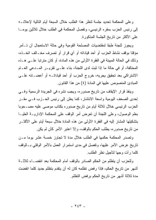 ‫ﻭﻋﻠﻰ ﺍﻟﻤﺤﻜﻤﺔ ﺘﺤﺩﻴﺩ ﺠﻠﺴﺔ ﻟﻨﻅﺭ ﻫﺫﺍ ﺍﻟﻁﻠﺏ ﺨﻼل ﺍﻟﺴﺒﻌﺔ ﺃﻴﺎﻡ ﺍﻟﺘﺎﻟﻴﺔ ﻹﻋﻼﻨـﻪ‬
‫ﺇﻟﻰ ﺭﺌﻴﺱ ﺍﻟﺤﺯﺏ ﺒﻤﻘﺭﻩ ﺍﻟﺭﺌﻴﺴﻲ، ﻭﺘﻔﺼل ﺍﻟﻤﺤﻜﻤﺔ ﻓﻲ ﺍﻟﻁﻠﺏ ﺨﻼل ﺜﻼﺜﻴﻥ ﻴﻭﻤـﺎ‬
                                        ‫ﻋﻠﻰ ﺍﻷﻜﺜﺭ ﻤﻥ ﺘﺎﺭﻴﺦ ﺍﻟﺠﻠﺴﺔ ﺍﻟﻤﺫﻜﻭﺭﺓ.‬
‫ﻭﻴﺠﻭﺯ ﻟﻠﺠﻨﺔ ﻁﺒ ﹰﺎ ﻟﻤﻘﺘﻀﻴﺎﺕ ﺍﻟﻤﺼﻠﺤﺔ ﺍﻟﻘﻭﻤﻴﺔ ﻭﻓﻲ ﺤﺎﻟﺔ ﺍﻻﺴﺘﻌﺠﺎل ﺃﻥ ﺘـﺄﻤﺭ‬
                                                     ‫ﻘ‬
‫ﻤﺅﻗﺘﺎ ﺒﻭﻗﻑ ﻨﺸﺎﻁ ﺍﻟﺤﺯﺏ ﺃﻭ ﺃﺤﺩ ﻗﻴﺎﺩﺍﺘﻪ ﺃﻭ ﺃﻱ ﻗﺭﺍﺭ ﺃﻭ ﺘﺼﺭﻑ ﻤﺨـﺎﻟﻑ ﺍﺘﺨـﺫﻩ،‬
‫ﻭﺫﻟﻙ ﻓﻲ ﺍﻟﺤﺎﻟﺔ ﺍﻟﻤﺒﻴﻨﺔ ﻓﻲ ﺍﻟﻔﻘﺭﺓ ﺍﻷﻭﻟﻰ ﻤﻥ ﻫﺫﻩ ﺍﻟﻤﺎﺩﺓ، ﺃﻭ ﻜﺎﻥ ﻤﺘﺭﺘ ‪‬ﺎ ﻋﻠـﻰ ﻫـﺫﻩ‬
           ‫ﺒ‬
‫ﺍﻟﻤﺨﺎﻟﻔﺔ، ﺃﻭ ﻓﻲ ﺤﺎﻟﺔ ﻤﺎ ﺇﺫﺍ ﺜﺒﺕ ﻟﺩﻯ ﺍﻟﻠﺠﻨﺔ، ﺒﻨﺎﺀ ﻋﻠـﻰ ﺘﻘﺭﻴـﺭ ﺍﻟﻤـﺩﻋﻲ ﺍﻟﻌـﺎﻡ‬
‫ﺍﻻﺸﺘﺭﺍﻜﻲ ﺒﻌﺩ ﺘﺤﻘﻴﻕ ﻴﺠﺭﻴﻪ، ﺨﺭﻭﺝ ﺍﻟﺤﺯﺏ ﺃﻭ ﺃﺤﺩ ﻗﻴﺎﺩﺍﺘـﻪ ﺃﻭ ﺃﻋﻀـﺎﺌﻪ ﻋﻠـﻰ‬
                         ‫ﺍﻟﻤﺒﺎﺩﺉ ﺍﻟﻤﻨﺼﻭﺹ ﻋﻠﻴﻬﺎ ﻓﻲ ﺍﻟﻤﺎﺩﺓ )٤( ﻤﻥ ﻫﺫﺍ ﺍﻟﻘﺎﻨﻭﻥ.‬
‫ﻭﻴﻨﻔﺫ ﻗﺭﺍﺭ ﺍﻹﻴﻘﺎﻑ ﻤﻥ ﺘﺎﺭﻴﺦ ﺼﺩﻭﺭﻩ، ﻭﻴﺠﺏ ﻨﺸﺭﻩ ﻓﻲ ﺍﻟﺠﺭﻴﺩﺓ ﺍﻟﺭﺴﻤﻴﺔ ﻭﻓـﻲ‬
‫ﺇﺤﺩﻯ ﺍﻟﺼﺤﻑ ﺍﻟﻴﻭﻤﻴﺔ ﻭﺍﺴﻌﺔ ﺍﻻﻨﺘﺸﺎﺭ، ﻜﻤﺎ ﻴﻌﻠﻥ ﺇﻟﻰ ﺭﺌﻴﺱ ﺍﻟﺤـﺯﺏ ﻓـﻲ ﻤﻘـﺭ‬
‫ﺍﻟﺤﺯﺏ ﺍﻟﺭﺌﻴﺴﻲ ﺨﻼل ﺜﻼﺜﺔ ﺃﻴﺎﻡ ﻤﻥ ﺘﺎﺭﻴﺦ ﺼﺩﻭﺭﻩ ﺒﻜﺘﺎﺏ ﻤﻭﺼﻰ ﻋﻠﻴﻪ ﻤﺼـﺤﻭ ‪‬ﺎ‬
 ‫ﺒ‬
‫ﺒﻌﻠﻡ ﺍﻟﻭﺼﻭل، ﻭﻋﻠﻰ ﺍﻟﻠﺠﻨﺔ ﺃﻥ ﺘﻌﺭﺽ ﺃﻤﺭ ﺍﻟﻭﻗﻑ ﻋﻠﻰ ﺍﻟﻤﺤﻜﻤﺔ ﺍﻹﺩﺍﺭﻴـﺔ ﺍﻟﻌﻠﻴـﺎ‬
‫ﺒﺘﺸﻜﻴﻠﻬﺎ ﺍﻟﻤﺸﺎﺭ ﺇﻟﻴﻪ ﻓﻲ ﺍﻟﻔﻘﺭﺓ ﺍﻷﻭﻟﻰ ﻤﻥ ﻫﺫﻩ ﺍﻟﻤﺎﺩﺓ ﺨﻼل ﺴﺒﻌﺔ ﺃﻴﺎﻡ ﻋﻠﻰ ﺍﻷﻜﺜـﺭ‬
           ‫ﻤﻥ ﺘﺎﺭﻴﺦ ﺼﺩﻭﺭﻩ، ﻴﻁﻠﺏ ﺍﻟﺤﻜﻡ ﺒﺎﻟﻭﻗﻑ، ﻭﺇﻻ ﺍﻋﺘﺒﺭ ﺍﻷﻤﺭ ﻜﺄﻥ ﻟﻡ ﻴﻜﻥ.‬
                                                       ‫‪‬‬
‫ﻭﺘﺼﺩﺭ ﺍﻟﻤﺤﻜﻤﺔ ﺤﻜﻤﻬﺎ ﻓﻲ ﺍﻟﻁﻠﺏ ﺨﻼل ﻤﺩﺓ ﻻ ﺘﺠﺎﻭﺯ ﺨﻤﺴﺔ ﻋﺸﺭ ﻴﻭﻤﺎ ﻤـﻥ‬
     ‫‪‬‬
‫ﺘﺎﺭﻴﺦ ﻋﺭﺽ ﺍﻷﻤﺭ ﻋﻠﻴﻬﺎ، ﻭﺘﻔﺼل ﻓﻲ ﻤﺩﻯ ﺍﺴﺘﻤﺭﺍﺭ ﺍﻟﻌﻤل ﺒﺎﻷﻤﺭ ﺍﻟﻭﻗﺘﻲ ﺒـﺎﻟﻭﻗﻑ‬
                                            ‫ﻜﻠﻤﺎ ﺭﺃﺕ ﻭﺠﻬﺎ ﻟﺘﺄﺠﻴل ﻨﻅﺭ ﺍﻟﻁﻠﺏ.‬
                                                               ‫‪‬‬
‫ﻭﻟﻠﺤﺯﺏ ﺃﻥ ﻴﺘﻅﻠﻡ ﻤﻥ ﺍﻟﺤﻜﻡ ﺍﻟﺼﺎﺩﺭ ﺒﺎﻟﻭﻗﻑ ﺃﻤﺎﻡ ﺍﻟﻤﺤﻜﻤﺔ ﺒﻌﺩ ﺍﻨﻘﻀـﺎﺀ ﺜﻼﺜـﺔ‬
‫ﺃﺸﻬﺭ ﻤﻥ ﺘﺎﺭﻴﺦ ﺍﻟﺤﻜﻡ، ﻓﺈﺫﺍ ﺭﻓﺽ ﺘﻅﻠﻤﻪ ﻜﺎﻥ ﻟﻪ ﺃﻥ ﻴﺘﻘﺩﻡ ﺒﺘﻅﻠﻡ ﺠﺩﻴﺩ ﻜﻠﻤﺎ ﺍﻨﻘﻀﺕ‬
                                  ‫ﻤﺩﺓ ﺜﻼﺜﺔ ﺃﺸﻬﺭ ﻤﻥ ﺘﺎﺭﻴﺦ ﺍﻟﺤﻜﻡ ﺒﺭﻓﺽ ﺍﻟﺘﻅﻠﻡ.‬




                                  ‫- ٣٤٢ -‬
 