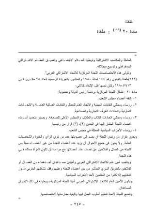 ‫ﻤﻠﻐﺎﺓ.‬
                                                                        ‫)٩٢١(‬
                                                            ‫: ﻤﻠﻐﺎﺓ‬             ‫ﻤﺎﺩﺓ ٠٢‬



                                                                                          ‫=‬
‫ﺍﻟﻌﺎﻤﻠﺔ ﻭﺍﻟﻤﻜﺎﺴﺏ ﺍﻻﺸﺘﺭﺍﻜﻴﺔ ﻭﺘﻭﻁﻴﺩ ﺍﻟﺴـﻼﻡ ﺍﻻﺠﺘﻤـﺎﻋﻲ ﻭﺘﻌﻤﻴـﻕ ﺍﻟﻨﻅـﺎﻡ ﺍﻻﺸـﺘﺭﺍﻜﻲ‬
                                                           ‫ﺍﻟﺩﻴﻤﻘﺭﺍﻁﻲ ﻭﺘﻭﺴﻴﻊ ﻤﺠﺎﻻﺘﻪ.‬
                   ‫ﻭﺘﺘﻭﻟﻰ ﻫﺫﻩ ﺍﻻﺨﺘﺼﺎﺼﺎﺕ ﺍﻟﻠﺠﻨﺔ ﺍﻟﻤﺭﻜﺯﻴﺔ ﻟﻼﺘﺤﺎﺩ ﺍﻻﺸﺘﺭﺍﻜﻲ ﺍﻟﻌﺭﺒﻲ".‬
‫)٩٢١(ﻤﻠﻐﺎﺓ ﺒﺎﻟﻘﺎﻨﻭﻥ ﺭﻗﻡ ٤٤١ ﻟﺴﻨﺔ ٠٨٩١ ﻭﺍﻟﻤﻨﺸﻭﺭ ﺒﺎﻟﺠﺭﻴﺩﺓ ﺍﻟﺭﺴﻤﻴﺔ ﺍﻟﻌﺩﺩ ٨٢ ﻤﻜـﺭﺭ ﻓـﻲ‬
                                           ‫٣١/٧/٠٨٩١ ﻭﻜﺎﻥ ﻨﺼﻬﺎ ﻗﺒل ﺍﻹﻟﻐﺎﺀ ﻜﺎﻵﺘﻲ:‬
                              ‫ﻤﺎﺩﺓ ٠٢ : ﺘﺸﻜل ﺍﻟﻠﺠﻨﺔ ﺍﻟﻤﺭﻜﺯﻴﺔ ﺒﺭﺌﺎﺴﺔ ﺭﺌﻴﺱ ﺍﻟﺩﻭﻟﺔ ﻭﻋﻀﻭﻴﺔ:‬
                                                            ‫١- ﻜﺎﻓﺔ ﺃﻋﻀﺎﺀ ﻤﺠﻠﺱ ﺍﻟﺸﻌﺏ.‬
‫٢- ﺭﺅﺴﺎﺀ ﻭﻤﻤﺜﻠﻲ ﺍﻟﻨﻘﺎﺒﺎﺕ ﺍﻟﻤﻬﻨﻴﺔ ﻭﺍﻻﺘﺤﺎﺩ ﺍﻟﻌﺎﻡ ﻟﻠﻌﻤﺎل ﻭﺍﻟﻨﻘﺎﺒﺎﺕ ﺍﻟﻌﻤﺎﻟﻴﺔ ﺍﻟﻌﺎﻤـﺔ ﻭﺍﻻﺘﺤـﺎﺩﺍﺕ‬
                                          ‫ﺍﻟﺘﻌﺎﻭﻨﻴﺔ ﻭﺍﺘﺤﺎﺩﺍﺕ ﺍﻟﻐﺭﻑ ﺍﻟﺘﺠﺎﺭﻴﺔ ﻭﺍﻟﺼﻨﺎﻋﻴﺔ.‬
‫٣- ﺭﺅﺴﺎﺀ ﻭﻤﻤﺜﻠﻲ ﺍﺘﺤﺎﺩﺍﺕ ﺍﻟﻜﺘﺎﺏ ﻭﺍﻟﻁﻼﺏ ﻭﺍﻟﻤﺠﻠﺱ ﺍﻷﻋﻠﻰ ﻟﻠﺼﺤﺎﻓﺔ. ﻭﻴﺼﺩﺭ ﺒﺘﺤﺩﻴﺩ ﺃﺴـﻤﺎﺀ‬
                         ‫ﺃﻋﻀﺎﺀ ﺍﻟﻠﺠﻨﺔ ﺍﻟﻤﺸﺎﺭ ﺇﻟﻴﻬﺎ ﻓﻲ ﺍﻟﺒﻨﺩﻴﻥ )٢(، )٣( ﻗﺭﺍﺭ ﻤﻥ ﺭﺌﻴﺴﻬﺎ.‬
                                      ‫٤- ﺭﺅﺴﺎﺀ ﺍﻷﺤﺯﺍﺏ ﺍﻟﺴﻴﺎﺴﻴﺔ ﺍﻟﻤﻤﺜﻠﺔ ﻓﻲ ﻤﺠﻠﺱ ﺍﻟﺸﻌﺏ.‬
‫ﻭﻴﺠﻭﺯ ﺒﻘﺭﺍﺭ ﻤﻥ ﺭﺌﻴﺱ ﺍﻟﻠﺠﻨﺔ ﺃﻥ ﻴﻀﻡ ﺇﻟﻰ ﻋﻀﻭﻴﺘﻬﺎ ﻋﺩﺩ ﻤﻥ ﺫﻭﻱ ﺍﻟﺭﺃﻱ ﻭﺍﻟﺨﺒﺭﺓ ﻭﺍﻟﺸﺨﺼﻴﺎﺕ‬
‫ﺍﻟﻌﺎﻤﺔ. ﻭﻻ ﻴﺠﻭﺯ ﻓﻲ ﺠﻤﻴﻊ ﺍﻷﺤﻭﺍل ﺃﻥ ﻴﺯﻴﺩ ﻋﺩﺩ ﺃﻋﻀﺎﺀ ﺍﻟﻠﺠﻨﺔ ﻤﻥ ﻏﻴﺭ ﺃﻋﻀـﺎﺀ ﻤﺠﻠـﺱ‬
‫ﺍﻟﻠﺠﻨﺔ ﻤﻥ ﺍﻟﻌﻤﺎل ﻭﺍﻟﻔﻼﺤﻴﻥ ﻋﻥ ﻨﺼﻑ ﻋﺩﺩ ﺃﻋﻀﺎﺌﻬﺎ ﻤﻊ ﻤﺭﺍﻋﺎﺓ ﺃﻥ ﺘﻜﻭﻥ ﺍﻟﻤﺭﺃﺓ ﻤﻤﺜﻠﺔ ﻓـﻲ‬
                                                                            ‫ﻫﺫﻩ ﺍﻟﻠﺠﻨﺔ.‬
‫ﻭﻴﻨﺘﺨﺏ ﺃﻤﻴﻥ ﻋﺎﻡ ﻟﻼﺘﺤﺎﺩ ﺍﻻﺸﺘﺭﺍﻜﻲ ﺍﻟﻌﺭﺒﻲ ﻭﺃﻤﻴﻨﺎﻥ ﻤﺴـﺎﻋﺩﺍﻥ ﺃﺤـﺩﻫﻤﺎ ﻤـﻥ ﺍﻟﻌﻤـﺎل ﺃﻭ‬
‫ﺍﻟﻔﻼﺤﻴﻥ ﺒﺎﻟﻁﺭﻴﻕ ﺍﻟﺴﺭﻱ ﺍﻟﻤﺒﺎﺸﺭ ﻤﻥ ﺒﻴﻥ ﺃﻋﻀﺎﺀ ﺍﻟﻠﺠﻨﺔ ﻭﻋﻠﻴﻬﻡ ﻭﻗﻑ ﻨﺸﺎﻁﻬﻡ ﺍﻟﺤﺯﺒﻲ ﻓـﻭﺭ‬
                                   ‫ﺍﻨﺘﺨﺎﺒﻬﻡ ﺇﺫﺍ ﻜﺎﻨﻭﺍ ﻤﻥ ﺍﻟﻤﻨﺘﻤﻴﻥ ﻷﺤﺩ ﺍﻷﺤﺯﺍﺏ ﺍﻟﺴﻴﺎﺴﻴﺔ.‬
‫ﻭﻴﻜﻭﻥ ﺍﻷﻤﻴﻥ ﺍﻟﻌﺎﻡ ﻟﻼﺘﺤﺎﺩ ﺍﻻﺸﺘﺭﺍﻜﻲ ﺍﻟﻌﺭﺒﻲ ﺃﻤﻴﻨﺎ ﻟﻠﺠﻨﺔ ﺍﻟﻤﺭﻜﺯﻴﺔ، ﻭﻴﻌﺎﻭﻨﻪ ﻓﻲ ﺫﻟﻙ ﺍﻷﻤﻴﻨﺎﻥ‬
                                                                            ‫ﺍﻟﻤﺴﺎﻋﺩﺍﻥ.‬
                ‫ﻭﺘﻀﻊ ﺍﻟﻠﺠﻨﺔ ﻻﺌﺤﺔ ﺘﻨﻅﻴﻡ ﺃﺴﻠﻭﺏ ﺍﻟﻌﻤل ﻓﻴﻬﺎ ﻭﻜﻴﻔﻴﺔ ﻤﻤﺎﺭﺴﺘﻬﺎ ﻻﺨﺘﺼﺎﺼﻬﺎ.‬
‫=‬
                                       ‫- ٥٤٢ -‬
 