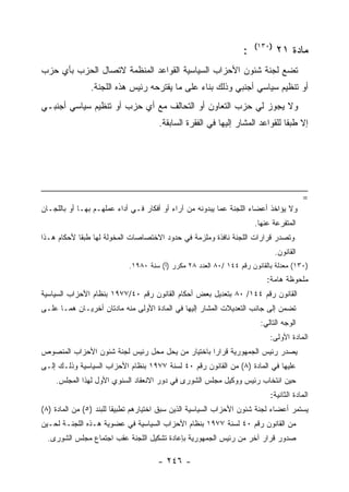 ‫)٠٣١(‬
                                                                  ‫:‬           ‫ﻤﺎﺩﺓ ١٢‬
‫ﺘﻀﻊ ﻟﺠﻨﺔ ﺸﺌﻭﻥ ﺍﻷﺤﺯﺍﺏ ﺍﻟﺴﻴﺎﺴﻴﺔ ﺍﻟﻘﻭﺍﻋﺩ ﺍﻟﻤﻨﻅﻤﺔ ﻻﺘﺼﺎل ﺍﻟﺤﺯﺏ ﺒﺄﻱ ﺤﺯﺏ‬
                ‫ﺃﻭ ﺘﻨﻅﻴﻡ ﺴﻴﺎﺴﻲ ﺃﺠﻨﺒﻲ ﻭﺫﻟﻙ ﺒﻨﺎﺀ ﻋﻠﻰ ﻤﺎ ﻴﻘﺘﺭﺤﻪ ﺭﺌﻴﺱ ﻫﺫﻩ ﺍﻟﻠﺠﻨﺔ.‬
‫ﻭﻻ ﻴﺠﻭﺯ ﻟﻲ ﺤﺯﺏ ﺍﻟﺘﻌﺎﻭﻥ ﺃﻭ ﺍﻟﺘﺤﺎﻟﻑ ﻤﻊ ﺃﻱ ﺤﺯﺏ ﺃﻭ ﺘﻨﻅﻴﻡ ﺴﻴﺎﺴﻲ ﺃﺠﻨﺒـﻲ‬
                                      ‫ﺇﻻ ﻁﺒ ﹰﺎ ﻟﻠﻘﻭﺍﻋﺩ ﺍﻟﻤﺸﺎﺭ ﺇﻟﻴﻬﺎ ﻓﻲ ﺍﻟﻔﻘﺭﺓ ﺍﻟﺴﺎﺒﻘﺔ.‬
                                                                               ‫ﻘ‬




                                                                                         ‫=‬
‫ﻭﻻ ﻴﺅﺍﺨﺫ ﺃﻋﻀﺎﺀ ﺍﻟﻠﺠﻨﺔ ﻋﻤﺎ ﻴﺒﺩﻭﻨﻪ ﻤﻥ ﺁﺭﺍﺀ ﺃﻭ ﺃﻓﻜﺎﺭ ﻓـﻲ ﺃﺩﺍﺀ ﻋﻤﻠﻬـﻡ ﺒﻬـﺎ ﺃﻭ ﺒﺎﻟﻠﺠـﺎﻥ‬
                                                                      ‫ﺍﻟﻤﺘﻔﺭﻋﺔ ﻋﻨﻬﺎ.‬
‫ﻭﺘﺼﺩﺭ ﻗﺭﺍﺭﺍﺕ ﺍﻟﻠﺠﻨﺔ ﻨﺎﻓﺫﺓ ﻭﻤﻠﺯﻤﺔ ﻓﻲ ﺤﺩﻭﺩ ﺍﻻﺨﺘﺼﺎﺼﺎﺕ ﺍﻟﻤﺨﻭﻟﺔ ﻟﻬﺎ ﻁﺒﻘﺎ ﻷﺤﻜﺎﻡ ﻫـﺫﺍ‬
                                                                              ‫ﺍﻟﻘﺎﻨﻭﻥ.‬
                            ‫)٠٣١( ﻤﻌﺩﻟﺔ ﺒﺎﻟﻘﺎﻨﻭﻥ ﺭﻗﻡ ٤٤١ /٠٨ ﺍﻟﻌﺩﺩ ٨٢ ﻤﻜﺭﺭ )ﺃ( ﺴﻨﺔ ٠٨٩١.‬
                                                                          ‫ﻤﻠﺤﻭﻅﺔ ﻫﺎﻤﺔ:‬
‫ﺍﻟﻘﺎﻨﻭﻥ ﺭﻗﻡ ٤٤١/ ٠٨ ﺒﺘﻌﺩﻴل ﺒﻌﺽ ﺃﺤﻜﺎﻡ ﺍﻟﻘﺎﻨﻭﻥ ﺭﻗﻡ ٠٤/٧٧٩١ ﺒﻨﻅﺎﻡ ﺍﻷﺤﺯﺍﺏ ﺍﻟﺴﻴﺎﺴﻴﺔ‬
‫ﺘﻀﻤﻥ ﺇﻟﻰ ﺠﺎﻨﺏ ﺍﻟﺘﻌﺩﻴﻼﺕ ﺍﻟﻤﺸﺎﺭ ﺇﻟﻴﻬﺎ ﻓﻲ ﺍﻟﻤﺎﺩﺓ ﺍﻷﻭﻟﻰ ﻤﻨﻪ ﻤﺎﺩﺘﺎﻥ ﺃﺨﺭﻴـﺎﻥ ﻫﻤـﺎ ﻋﻠـﻰ‬
                                                                        ‫ﺍﻟﻭﺠﻪ ﺍﻟﺘﺎﻟﻲ:‬
                                                                           ‫ﺍﻟﻤﺎﺩﺓ ﺍﻷﻭﻟﻰ:‬
‫ﻴﺼﺩﺭ ﺭﺌﻴﺱ ﺍﻟﺠﻤﻬﻭﺭﻴﺔ ﻗﺭﺍﺭﺍ ﺒﺎﺨﺘﻴﺎﺭ ﻤﻥ ﻴﺤل ﻤﺤل ﺭﺌﻴﺱ ﻟﺠﻨﺔ ﺸﺌﻭﻥ ﺍﻷﺤﺯﺍﺏ ﺍﻟﻤﻨﺼﻭﺹ‬
‫ﻋﻠﻴﻬﺎ ﻓﻲ ﺍﻟﻤﺎﺩﺓ )٨( ﻤﻥ ﺍﻟﻘﺎﻨﻭﻥ ﺭﻗﻡ ٠٤ ﻟﺴﻨﺔ ٧٧٩١ ﺒﻨﻅﺎﻡ ﺍﻷﺤﺯﺍﺏ ﺍﻟﺴﻴﺎﺴﻴﺔ ﻭﺫﻟـﻙ ﺇﻟـﻰ‬
    ‫ﺤﻴﻥ ﺍﻨﺘﺨﺎﺏ ﺭﺌﻴﺱ ﻭﻭﻜﻴل ﻤﺠﻠﺱ ﺍﻟﺸﻭﺭﻯ ﻓﻲ ﺩﻭﺭ ﺍﻻﻨﻌﻘﺎﺩ ﺍﻟﺴﻨﻭﻱ ﺍﻷﻭل ﻟﻬﺫﺍ ﺍﻟﻤﺠﻠﺱ.‬
                                                                           ‫ﺍﻟﻤﺎﺩﺓ ﺍﻟﺜﺎﻨﻴﺔ:‬
‫ﻴﺴﺘﻤﺭ ﺃﻋﻀﺎﺀ ﻟﺠﻨﺔ ﺸﺌﻭﻥ ﺍﻷﺤﺯﺍﺏ ﺍﻟﺴﻴﺎﺴﻴﺔ ﺍﻟﺫﻴﻥ ﺴﺒﻕ ﺍﺨﺘﻴﺎﺭﻫﻡ ﺘﻁﺒﻴﻘﺎ ﻟﻠﺒﻨﺩ )٥( ﻤﻥ ﺍﻟﻤﺎﺩﺓ )٨(‬
‫ﻤﻥ ﺍﻟﻘﺎﻨﻭﻥ ﺭﻗﻡ ٠٤ ﻟﺴﻨﺔ ٧٧٩١ ﺒﻨﻅﺎﻡ ﺍﻷﺤﺯﺍﺏ ﺍﻟﺴﻴﺎﺴﻴﺔ ﻓﻲ ﻋﻀﻭﻴﺔ ﻫـﺫﻩ ﺍﻟﻠﺠﻨـﺔ ﻟﺤـﻴﻥ‬
  ‫ﺼﺩﻭﺭ ﻗﺭﺍﺭ ﺁﺨﺭ ﻤﻥ ﺭﺌﻴﺱ ﺍﻟﺠﻤﻬﻭﺭﻴﺔ ﺒﺈﻋﺎﺩﺓ ﺘﺸﻜﻴل ﺍﻟﻠﺠﻨﺔ ﻋﻘﺏ ﺍﺠﺘﻤﺎﻉ ﻤﺠﻠﺱ ﺍﻟﺸﻭﺭﻯ.‬

                                      ‫- ٦٤٢ -‬
 