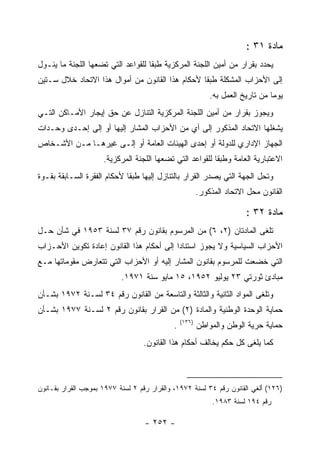 ‫ﻤﺎﺩﺓ ١٣ :‬
‫ﻴﺤﺩﺩ ﺒﻘﺭﺍﺭ ﻤﻥ ﺃﻤﻴﻥ ﺍﻟﻠﺠﻨﺔ ﺍﻟﻤﺭﻜﺯﻴﺔ ﻁﺒ ﹰﺎ ﻟﻠﻘﻭﺍﻋﺩ ﺍﻟﺘﻲ ﺘﻀﻌﻬﺎ ﺍﻟﻠﺠﻨﺔ ﻤﺎ ﻴﺌـﻭل‬
                                    ‫ﻘ‬
‫ﺇﻟﻰ ﺍﻷﺤﺯﺍﺏ ﺍﻟﻤﺸﻜﻠﺔ ﻁﺒ ﹰﺎ ﻷﺤﻜﺎﻡ ﻫﺫﺍ ﺍﻟﻘﺎﻨﻭﻥ ﻤﻥ ﺃﻤﻭﺍل ﻫﺫﺍ ﺍﻻﺘﺤﺎﺩ ﺨﻼل ﺴـﺘﻴﻥ‬
                                                 ‫ﻘ‬
                                                             ‫ﻴﻭﻤﺎ ﻤﻥ ﺘﺎﺭﻴﺦ ﺍﻟﻌﻤل ﺒﻪ.‬
‫ﻭﻴﺠﻭﺯ ﺒﻘﺭﺍﺭ ﻤﻥ ﺃﻤﻴﻥ ﺍﻟﻠﺠﻨﺔ ﺍﻟﻤﺭﻜﺯﻴﺔ ﺍﻟﺘﻨﺎﺯل ﻋﻥ ﺤﻕ ﺇﻴﺠﺎﺭ ﺍﻷﻤـﺎﻜﻥ ﺍﻟﺘـﻲ‬
‫ﻴﺸﻐﻠﻬﺎ ﺍﻻﺘﺤﺎﺩ ﺍﻟﻤﺫﻜﻭﺭ ﺇﻟﻰ ﺃﻱ ﻤﻥ ﺍﻷﺤﺯﺍﺏ ﺍﻟﻤﺸﺎﺭ ﺇﻟﻴﻬﺎ ﺃﻭ ﺇﻟﻰ ﺇﺤـﺩﻯ ﻭﺤـﺩﺍﺕ‬
‫ﺍﻟﺠﻬﺎﺯ ﺍﻹﺩﺍﺭﻱ ﻟﻠﺩﻭﻟﺔ ﺃﻭ ﺇﺤﺩﻯ ﺍﻟﻬﻴﺌﺎﺕ ﺍﻟﻌﺎﻤﺔ ﺃﻭ ﺇﻟـﻰ ﻏﻴﺭﻫـﺎ ﻤـﻥ ﺍﻷﺸـﺨﺎﺹ‬
                     ‫ﺍﻻﻋﺘﺒﺎﺭﻴﺔ ﺍﻟﻌﺎﻤﺔ ﻭﻁﺒ ﹰﺎ ﻟﻠﻘﻭﺍﻋﺩ ﺍﻟﺘﻲ ﺘﻀﻌﻬﺎ ﺍﻟﻠﺠﻨﺔ ﺍﻟﻤﺭﻜﺯﻴﺔ.‬
                                                          ‫ﻘ‬
‫ﻭﺘﺤل ﺍﻟﺠﻬﺔ ﺍﻟﺘﻲ ﻴﺼﺩﺭ ﺍﻟﻘﺭﺍﺭ ﺒﺎﻟﺘﻨﺎﺯل ﺇﻟﻴﻬﺎ ﻁﺒ ﹰﺎ ﻷﺤﻜﺎﻡ ﺍﻟﻔﻘﺭﺓ ﺍﻟﺴـﺎﺒﻘﺔ ﺒﻘـﻭﺓ‬
                             ‫ﻘ‬
                                                         ‫ﺍﻟﻘﺎﻨﻭﻥ ﻤﺤل ﺍﻻﺘﺤﺎﺩ ﺍﻟﻤﺫﻜﻭﺭ.‬

                                                                        ‫ﻤﺎﺩﺓ ٢٣ :‬
‫ﺘﻠﻐﻰ ﺍﻟﻤﺎﺩﺘﺎﻥ )٢، ٦( ﻤﻥ ﺍﻟﻤﺭﺴﻭﻡ ﺒﻘﺎﻨﻭﻥ ﺭﻗﻡ ٧٣ ﻟﺴﻨﺔ ٣٥٩١ ﻓﻲ ﺸﺄﻥ ﺤـل‬
‫ﺍﻷﺤﺯﺍﺏ ﺍﻟﺴﻴﺎﺴﻴﺔ ﻭﻻ ﻴﺠﻭﺯ ﺍﺴﺘﻨﺎ ‪‬ﺍ ﺇﻟﻰ ﺃﺤﻜﺎﻡ ﻫﺫﺍ ﺍﻟﻘﺎﻨﻭﻥ ﺇﻋﺎﺩﺓ ﺘﻜﻭﻴﻥ ﺍﻷﺤـﺯﺍﺏ‬
                                           ‫ﺩ‬
‫ﺍﻟﺘﻲ ﺨﻀﻌﺕ ﻟﻠﻤﺭﺴﻭﻡ ﺒﻘﺎﻨﻭﻥ ﺍﻟﻤﺸﺎﺭ ﺇﻟﻴﻪ ﺃﻭ ﺍﻷﺤﺯﺍﺏ ﺍﻟﺘﻲ ﺘﺘﻌﺎﺭﺽ ﻤﻘﻭﻤﺎﺘﻬﺎ ﻤـﻊ‬
                           ‫ﻤﺒﺎﺩﺉ ﺜﻭﺭﺘﻲ ٣٢ ﻴﻭﻟﻴﻭ ٢٥٩١، ٥١ ﻤﺎﻴﻭ ﺴﻨﺔ ١٧٩١.‬
‫ﻭﺘﻠﻐﻰ ﺍﻟﻤﻭﺍﺩ ﺍﻟﺜﺎﻨﻴﺔ ﻭﺍﻟﺜﺎﻟﺜﺔ ﻭﺍﻟﺘﺎﺴﻌﺔ ﻤﻥ ﺍﻟﻘﺎﻨﻭﻥ ﺭﻗﻡ ٤٣ ﻟﺴـﻨﺔ ٢٧٩١ ﺒﺸـﺄﻥ‬
‫ﺤﻤﺎﻴﺔ ﺍﻟﻭﺤﺩﺓ ﺍﻟﻭﻁﻨﻴﺔ ﻭﺍﻟﻤﺎﺩﺓ )٢( ﻤﻥ ﺍﻟﻘﺭﺍﺭ ﺒﻘﺎﻨﻭﻥ ﺭﻗﻡ ٢ ﻟﺴـﻨﺔ ٧٧٩١ ﺒﺸـﺄﻥ‬
                                                 ‫)٦٣١(‬
                                             ‫.‬           ‫ﺤﻤﺎﻴﺔ ﺤﺭﻴﺔ ﺍﻟﻭﻁﻥ ﻭﺍﻟﻤﻭﺍﻁﻥ‬
                                   ‫ﻜﻤﺎ ﻴﻠﻐﻰ ﻜل ﺤﻜﻡ ﻴﺨﺎﻟﻑ ﺃﺤﻜﺎﻡ ﻫﺫﺍ ﺍﻟﻘﺎﻨﻭﻥ.‬



‫)٦٢١( ﺃﻟﻐﻲ ﺍﻟﻘﺎﻨﻭﻥ ﺭﻗﻡ ٤٣ ﻟﺴﻨﺔ ٢٧٩١، ﻭﺍﻟﻘﺭﺍﺭ ﺭﻗﻡ ٢ ﻟﺴﻨﺔ ٧٧٩١ ﺒﻤﻭﺠﺏ ﺍﻟﻘﺭﺍﺭ ﺒﻘـﺎﻨﻭﻥ‬
                                                              ‫ﺭﻗﻡ ٤٩١ ﻟﺴﻨﺔ ٣٨٩١.‬

                                   ‫- ٢٥٢ -‬
 