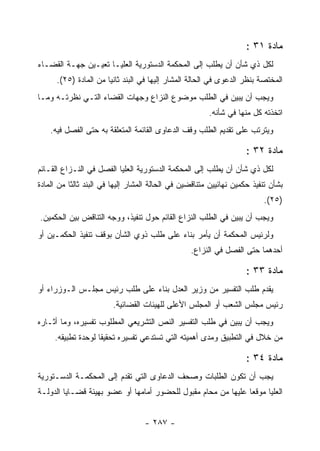 ‫ﻤﺎﺩﺓ ١٣ :‬
‫ﻟﻜل ﺫﻱ ﺸﺄﻥ ﺃﻥ ﻴﻁﻠﺏ ﺇﻟﻰ ﺍﻟﻤﺤﻜﻤﺔ ﺍﻟﺩﺴﺘﻭﺭﻴﺔ ﺍﻟﻌﻠﻴـﺎ ﺘﻌﻴـﻴﻥ ﺠﻬـﺔ ﺍﻟﻘﻀـﺎﺀ‬
      ‫ﺍﻟﻤﺨﺘﺼﺔ ﺒﻨﻅﺭ ﺍﻟﺩﻋﻭﻯ ﻓﻲ ﺍﻟﺤﺎﻟﺔ ﺍﻟﻤﺸﺎﺭ ﺇﻟﻴﻬﺎ ﻓﻲ ﺍﻟﺒﻨﺩ ﺜﺎﻨ ‪‬ﺎ ﻤﻥ ﺍﻟﻤﺎﺩﺓ )٥٢(.‬
                       ‫ﻴ‬
‫ﻭﻴﺠﺏ ﺃﻥ ﻴﺒﻴﻥ ﻓﻲ ﺍﻟﻁﻠﺏ ﻤﻭﻀﻭﻉ ﺍﻟﻨﺯﺍﻉ ﻭﺠﻬﺎﺕ ﺍﻟﻘﻀﺎﺀ ﺍﻟﺘـﻲ ﻨﻅﺭﺘـﻪ ﻭﻤـﺎ‬
                                                        ‫ﺍﺘﺨﺫﺘﻪ ﻜل ﻤﻨﻬﺎ ﻓﻲ ﺸﺄﻨﻪ.‬
    ‫ﻭﻴﺘﺭﺘﺏ ﻋﻠﻰ ﺘﻘﺩﻴﻡ ﺍﻟﻁﻠﺏ ﻭﻗﻑ ﺍﻟﺩﻋﺎﻭﻯ ﺍﻟﻘﺎﺌﻤﺔ ﺍﻟﻤﺘﻌﻠﻘﺔ ﺒﻪ ﺤﺘﻰ ﺍﻟﻔﺼل ﻓﻴﻪ.‬

                                                                     ‫ﻤﺎﺩﺓ ٢٣ :‬
‫ﻟﻜل ﺫﻱ ﺸﺄﻥ ﺃﻥ ﻴﻁﻠﺏ ﺇﻟﻰ ﺍﻟﻤﺤﻜﻤﺔ ﺍﻟﺩﺴﺘﻭﺭﻴﺔ ﺍﻟﻌﻠﻴﺎ ﺍﻟﻔﺼل ﻓﻲ ﺍﻟﻨـﺯﺍﻉ ﺍﻟﻘـﺎﺌﻡ‬
‫ﺒﺸﺄﻥ ﺘﻨﻔﻴﺫ ﺤﻜﻤﻴﻥ ﻨﻬﺎﺌﻴﻴﻥ ﻤﺘﻨﺎﻗﻀﻴﻥ ﻓﻲ ﺍﻟﺤﺎﻟﺔ ﺍﻟﻤﺸﺎﺭ ﺇﻟﻴﻬﺎ ﻓﻲ ﺍﻟﺒﻨﺩ ﺜﺎﻟﺜﺎ ﻤﻥ ﺍﻟﻤﺎﺩﺓ‬
                                                                          ‫)٥٢(.‬
‫ﻭﻴﺠﺏ ﺃﻥ ﻴﺒﻴﻥ ﻓﻲ ﺍﻟﻁﻠﺏ ﺍﻟﻨﺯﺍﻉ ﺍﻟﻘﺎﺌﻡ ﺤﻭل ﺘﻨﻔﻴﺫ، ﻭﻭﺠﻪ ﺍﻟﺘﻨﺎﻗﺽ ﺒﻴﻥ ﺍﻟﺤﻜﻤﻴﻥ.‬
‫ﻭﻟﺭﺌﻴﺱ ﺍﻟﻤﺤﻜﻤﺔ ﺃﻥ ﻴﺄﻤﺭ ﺒﻨﺎﺀ ﻋﻠﻰ ﻁﻠﺏ ﺫﻭﻱ ﺍﻟﺸﺄﻥ ﺒﻭﻗﻑ ﺘﻨﻔﻴﺫ ﺍﻟﺤﻜﻤـﻴﻥ ﺃﻭ‬
                                                  ‫ﺃﺤﺩﻫﻤﺎ ﺤﺘﻰ ﺍﻟﻔﺼل ﻓﻲ ﺍﻟﻨﺯﺍﻉ.‬

                                                                     ‫ﻤﺎﺩﺓ ٣٣ :‬
‫ﻴﻘﺩﻡ ﻁﻠﺏ ﺍﻟﺘﻔﺴﻴﺭ ﻤﻥ ﻭﺯﻴﺭ ﺍﻟﻌﺩل ﺒﻨﺎﺀ ﻋﻠﻰ ﻁﻠﺏ ﺭﺌﻴﺱ ﻤﺠﻠـﺱ ﺍﻟـﻭﺯﺭﺍﺀ ﺃﻭ‬
                        ‫ﺭﺌﻴﺱ ﻤﺠﻠﺱ ﺍﻟﺸﻌﺏ ﺃﻭ ﺍﻟﻤﺠﻠﺱ ﺍﻷﻋﻠﻰ ﻟﻠﻬﻴﺌﺎﺕ ﺍﻟﻘﻀﺎﺌﻴﺔ.‬
‫ﻭﻴﺠﺏ ﺃﻥ ﻴﺒﻴﻥ ﻓﻲ ﻁﻠﺏ ﺍﻟﺘﻔﺴﻴﺭ ﺍﻟﻨﺹ ﺍﻟﺘﺸﺭﻴﻌﻲ ﺍﻟﻤﻁﻠﻭﺏ ﺘﻔﺴﻴﺭﻩ، ﻭﻤﺎ ﺃﺜـﺎﺭﻩ‬
     ‫ﻤﻥ ﺨﻼل ﻓﻲ ﺍﻟﺘﻁﺒﻴﻕ ﻭﻤﺩﻯ ﺃﻫﻤﻴﺘﻪ ﺍﻟﺘﻲ ﺘﺴﺘﺩﻋﻲ ﺘﻔﺴﻴﺭﻩ ﺘﺤﻘﻴ ﹰﺎ ﻟﻭﺤﺩﺓ ﺘﻁﺒﻴﻘﻪ.‬
                    ‫ﻘ‬

                                                                     ‫ﻤﺎﺩﺓ ٤٣ :‬
‫ﻴﺠﺏ ﺃﻥ ﺘﻜﻭﻥ ﺍﻟﻁﻠﺒﺎﺕ ﻭﺼﺤﻑ ﺍﻟﺩﻋﺎﻭﻯ ﺍﻟﺘﻲ ﺘﻘﺩﻡ ﺇﻟﻰ ﺍﻟﻤﺤﻜﻤـﺔ ﺍﻟﺩﺴـﺘﻭﺭﻴﺔ‬
‫ﺍﻟﻌﻠﻴﺎ ﻤﻭﻗ ‪‬ﺎ ﻋﻠﻴﻬﺎ ﻤﻥ ﻤﺤﺎﻡ ﻤﻘﺒﻭل ﻟﻠﺤﻀﻭﺭ ﺃﻤﺎﻤﻬﺎ ﺃﻭ ﻋﻀﻭ ﺒﻬﻴﺌﺔ ﻗﻀـﺎﻴﺎ ﺍﻟﺩﻭﻟـﺔ‬
                                                               ‫ﻌ‬


                                   ‫- ٧٨٢ -‬
 