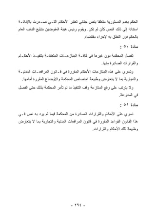 ‫ﺍﻟﺤﻜﻡ ﺒﻌﺩﻡ ﺍﻟﺩﺴﺘﻭﺭﻴﺔ ﻤﺘﻌﻠ ﹰﺎ ﺒﻨﺹ ﺠﻨﺎﺌﻲ ﺘﻌﺘﺒﺭ ﺍﻷﺤﻜﺎﻡ ﺍﻟﺘـﻲ ﺼـﺩﺭﺕ ﺒﺎﻹﺩﺍﻨـﺔ‬
                                             ‫ﻘ‬
‫ﺍﺴﺘﻨﺎ ‪‬ﺍ ﺇﻟﻰ ﺫﻟﻙ ﺍﻟﻨﺹ ﻜﺄﻥ ﻟﻡ ﺘﻜﻥ. ﻭﻴﻘﻭﻡ ﺭﺌﻴﺱ ﻫﻴﺌﺔ ﺍﻟﻤﻔﻭﻀﻴﻥ ﺒﺘﺒﻠﻴﻎ ﺍﻟﻨﺎﺌﺏ ﺍﻟﻌﺎﻡ‬
                                                                       ‫ﺩ‬
                                          ‫ﺒﺎﻟﺤﻜﻡ ﻓﻭﺭ ﺍﻟﻨﻁﻕ ﺒﻪ ﻹﺠﺭﺍﺀ ﻤﻘﺘﻀﺎﻩ.‬

                                                                  ‫ﻤﺎﺩﺓ ٠٥ :‬
‫ﺘﻔﺼل ﺍﻟﻤﺤﻜﻤﺔ ﺩﻭﻥ ﻏﻴﺭﻫﺎ ﻓﻲ ﻜﺎﻓـﺔ ﺍﻟﻤﻨﺎﺯﻋـﺎﺕ ﺍﻟﻤﺘﻌﻠﻘـﺔ ﺒﺘﻨﻔﻴـﺫ ﺍﻷﺤﻜـﺎﻡ‬
                                                      ‫ﻭﺍﻟﻘﺭﺍﺭﺍﺕ ﺍﻟﺼﺎﺩﺭﺓ ﻤﻨﻬﺎ.‬
‫ﻭﺘﺴﺭﻱ ﻋﻠﻰ ﻫﺫﻩ ﺍﻟﻤﻨﺎﺯﻋﺎﺕ ﺍﻷﺤﻜﺎﻡ ﺍﻟﻤﻘﺭﺭﺓ ﻓﻲ ﻗـﺎﻨﻭﻥ ﺍﻟﻤﺭﺍﻓﻌـﺎﺕ ﺍﻟﻤﺩﻨﻴـﺔ‬
  ‫ﻭﺍﻟﺘﺠﺎﺭﻴﺔ ﺒﻤﺎ ﻻ ﻴﺘﻌﺎﺭﺽ ﻭﻁﺒﻴﻌﺔ ﺍﺨﺘﺼﺎﺹ ﺍﻟﻤﺤﻜﻤﺔ ﻭﺍﻷﻭﻀﺎﻉ ﺍﻟﻤﻘﺭﺭﺓ ﺃﻤﺎﻤﻬﺎ.‬
‫ﻭﻻ ﻴﺘﺭﺘﺏ ﻋﻠﻰ ﺭﻓﻊ ﺍﻟﻤﻨﺎﺯﻋﺔ ﻭﻗﻑ ﺍﻟﺘﻨﻔﻴﺫ ﻤﺎ ﻟﻡ ﺘﺄﻤﺭ ﺍﻟﻤﺤﻜﻤﺔ ﺒﺫﻟﻙ ﺤﺘﻰ ﺍﻟﻔﺼل‬
                                                                 ‫ﻓﻲ ﺍﻟﻤﻨﺎﺯﻋﺔ.‬

                                                                  ‫ﻤﺎﺩﺓ ١٥ :‬
‫ﺘﺴﺭﻱ ﻋﻠﻰ ﺍﻷﺤﻜﺎﻡ ﻭﺍﻟﻘﺭﺍﺭﺍﺕ ﺍﻟﺼﺎﺩﺭﺓ ﻤﻥ ﺍﻟﻤﺤﻜﻤﺔ ﻓﻴﻤﺎ ﻟﻡ ﻴﺭﺩ ﺒﻪ ﻨﺹ ﻓـﻲ‬
‫ﻫﺫﺍ ﺍﻟﻘﺎﻨﻭﻥ ﺍﻟﻘﻭﺍﻋﺩ ﺍﻟﻤﻘﺭﺭﺓ ﻓﻲ ﻗﺎﻨﻭﻥ ﺍﻟﻤﺭﺍﻓﻌﺎﺕ ﺍﻟﻤﺩﻨﻴﺔ ﻭﺍﻟﺘﺠﺎﺭﻴﺔ ﺒﻤﺎ ﻻ ﻴﺘﻌﺎﺭﺽ‬
                                                ‫ﻭﻁﺒﻴﻌﺔ ﺘﻠﻙ ﺍﻷﺤﻜﺎﻡ ﻭﺍﻟﻘﺭﺍﺭﺍﺕ.‬




                                  ‫- ٤٩٢ -‬
 