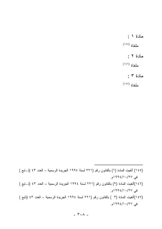 ‫ﻤﺎﺩﺓ ١ :‬
                                                                        ‫)٥٤١(‬
                                                                                ‫ﻤﻠﻐﺎﺓ‬

                                                                           ‫ﻤﺎﺩﺓ ٢ :‬
                                                                        ‫)٦٤١(‬
                                                                                ‫ﻤﻠﻐﺎﺓ‬

                                                                           ‫ﻤﺎﺩﺓ ٣ :‬
                                                                        ‫)٧٤١(‬
                                                                                ‫ﻤﻠﻐﺎﺓ‬




‫)٥٤١( ﺃﻟﻐﻴﺕ ﺍﻟﻤﺎﺩﺓ )١( ﺒﺎﻟﻘﺎﻨﻭﻥ ﺭﻗﻡ )١٢٢ ﻟﺴﻨﺔ ٤٩٩١ ﺍﻟﺠﺭﻴﺩﺓ ﺍﻟﺭﺴﻤﻴﺔ – ﺍﻟﻌﺩﺩ ٣٤ )ﺘـﺎﺒﻊ (‬
                                                               ‫ﻓﻲ ٧٢/٠١/٤٩٩١ﻡ.‬
‫)٦٤١(ﺃﻟﻐﻴﺕ ﺍﻟﻤﺎﺩﺓ )٢( ﺒﺎﻟﻘﺎﻨﻭﻥ ﺭﻗﻡ )١٢٢ ﻟﺴﻨﺔ ٤٩٩١ ﺍﻟﺠﺭﻴﺩﺓ ﺍﻟﺭﺴﻤﻴﺔ – ﺍﻟﻌﺩﺩ ٣٤ )ﺘـﺎﺒﻊ (‬
                                                               ‫ﻓﻲ ٧٢/٠١/٤٩٩١ﻡ.‬
‫)٧٤١(ﺃﻟﻐﻴﺕ ﺍﻟﻤﺎﺩﺓ )٣ ( ﺒﺎﻟﻘﺎﻨﻭﻥ ﺭﻗﻡ )١٢٢ ﻟﺴﻨﺔ ٤٩٩١ ﺍﻟﺠﺭﻴﺩﺓ ﺍﻟﺭﺴﻤﻴﺔ – ﺍﻟﻌﺩﺩ ٣٤ )ﺘﺎﺒﻊ (‬
                                                               ‫ﻓﻲ ٧٢/٠١/٤٩٩١ﻡ.‬

                                     ‫- ٨٠٣ -‬
 