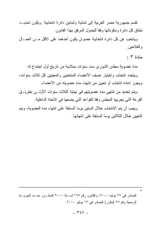 ‫ﺘﻘﺴﻡ ﺠﻤﻬﻭﺭﻴﺔ ﻤﺼﺭ ﺍﻟﻌﺭﺒﻴﺔ ﺇﻟﻰ ﺜﻤﺎﻨﻴﺔ ﻭﺜﻤﺎﻨﻴﻥ ﺩﺍﺌﺭﺓ ﺍﻨﺘﺨﺎﺒﻴﺔ. ﻭﻴﻜﻭﻥ ﺘﺤﺩﻴـﺩ‬
                      ‫ﻨﻁﺎﻕ ﻜل ﺩﺍﺌﺭﺓ ﻭﻤﻜﻭﻨﺎﺘﻬﺎ ﻭﻓ ﹰﺎ ﻟﻠﺠﺩﻭل ﺍﻟﻤﺭﻓﻕ ﺒﻬﺫﺍ ﺍﻟﻘﺎﻨﻭﻥ.‬
                                                   ‫ﻘ‬
‫ﻭﻴﻨﺘﺨﺏ ﻋﻥ ﻜل ﺩﺍﺌﺭﺓ ﺍﻨﺘﺨﺎﺒﻴﺔ ﻋﻀﻭﺍﻥ ﻴﻜﻭﻥ ﺃﺤﺩﻫﻤﺎ ﻋﻠﻰ ﺍﻷﻗل ﻤـﻥ ﺍﻟﻌﻤـﺎل‬
                                                                     ‫ﻭﺍﻟﻔﻼﺤﻴﻥ.‬

                                                                      ‫ﻤﺎﺩﺓ ٣ :‬
    ‫ﻤﺩﺓ ﻋﻀﻭﻴﺔ ﻤﺠﻠﺱ ﺍﻟﺸﻭﺭﻯ ﺴﺕ ﺴﻨﻭﺍﺕ ﻤﻴﻼﺩﻴﺔ ﻤﻥ ﺘﺎﺭﻴﺦ ﺃﻭل ﺍﺠﺘﻤﺎﻉ ﻟﻪ.‬
‫ﻭﻴﺘﺠﺩﺩ ﺍﻨﺘﺨﺎﺏ ﻭﺍﺨﺘﻴﺎﺭ ﻨﺼﻑ ﺍﻷﻋﻀﺎﺀ ﺍﻟﻤﻨﺘﺨﺒﻴﻥ ﻭﺍﻟﻤﻌﻴﻨﻴﻥ ﻜل ﺜﻼﺙ ﺴﻨﻭﺍﺕ،‬
             ‫ﻭﻴﺠﻭﺯ ﺇﻋﺎﺩﺓ ﺍﻨﺘﺨﺎﺏ ﺃﻭ ﺘﻌﻴﻴﻥ ﻤﻥ ﺍﻨﺘﻬﺕ ﻤﺩﺓ ﻋﻀﻭﻴﺘﻪ ﻤﻥ ﺍﻷﻋﻀﺎﺀ.‬
‫ﻭﻴﺘﻡ ﺘﺤﺩﻴﺩ ﻤﻥ ﺘﻨﺘﻬﻲ ﻤﺩﺓ ﻋﻀﻭﻴﺘﻬﻡ ﻓﻲ ﻨﻬﺎﻴﺔ ﺍﻟﺜﻼﺙ ﺴﻨﻭﺍﺕ ﺍﻷﻭﻟـﻰ ﺒﻁﺭﻴـﻕ‬
         ‫ﺍﻟﻘﺭﻋﺔ ﺍﻟﺘﻲ ﻴﺠﺭﻴﻬﺎ ﺍﻟﻤﺠﻠﺱ ﻭﻓ ﹰﺎ ﻟﻠﻘﻭﺍﻋﺩ ﺍﻟﺘﻲ ﻴﻀﻌﻬﺎ ﻓﻲ ﻻﺌﺤﺘﻪ ﺍﻟﺩﺍﺨﻠﻴﺔ.‬
                                                ‫ﻘ‬
‫ﻭﻴﺠﺏ ﺃﻥ ﻴﺘﻡ ﺍﻻﻨﺘﺨﺎﺏ ﺨﻼل ﺍﻟﺴﺘﻴﻥ ﻴﻭﻤﺎ ﺍﻟﺴﺎﺒﻘﺔ ﻋﻠﻰ ﺍﻨﺘﻬﺎﺀ ﻤﺩﺓ ﺍﻟﻌﻀﻭﻴﺔ، ﻭﻴﺘﻡ‬
                                  ‫ﺍﻟﺘﻌﻴﻴﻥ ﺨﻼل ﺍﻟﺜﻼﺜﻴﻥ ﻴﻭﻤﺎ ﺍﻟﺴﺎﺒﻘﺔ ﻋﻠﻰ ﺍﻨﺘﻬﺎﺌﻬﺎ.‬




                                                                               ‫=‬
‫ﺍﻟﺼﺎﺩﺭ ﻓﻲ ٢٢ ﻴﻭﻨﻴﻪ ٠٠٠٢، ﻭﺍﻟﻘﺎﻨﻭﻥ ﺭﻗﻡ ٧٦١ ﻟﺴـﻨﺔ ٠٠٠٢ ﺍﻟﻤﻨﺸـﻭﺭ ﺒﻌـﺩﺩ ﺍﻟﺠﺭﻴـﺩﺓ‬
                              ‫ﺍﻟﺭﺴﻤﻴﺔ ﺭﻗﻡ ٧٢ )ﻤﻜﺭﺭ( ﺍﻟﺼﺎﺩﺭ ﻓﻲ ٢١ ﻴﻭﻟﻴﻭ ٠٠٠٢.‬

                                  ‫- ٧٤٣ -‬
 