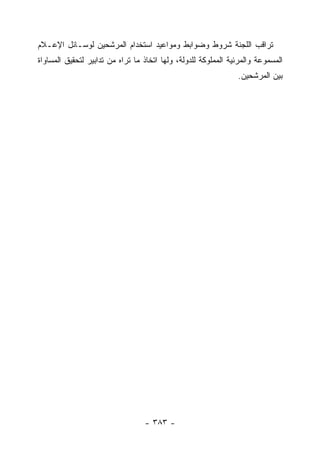 ‫ﺘﺭﺍﻗﺏ ﺍﻟﻠﺠﻨﺔ ﺸﺭﻭﻁ ﻭﻀﻭﺍﺒﻁ ﻭﻤﻭﺍﻋﻴﺩ ﺍﺴﺘﺨﺩﺍﻡ ﺍﻟﻤﺭﺸﺤﻴﻥ ﻟﻭﺴـﺎﺌل ﺍﻹﻋـﻼﻡ‬
‫ﺍﻟﻤﺴﻤﻭﻋﺔ ﻭﺍﻟﻤﺭﺌﻴﺔ ﺍﻟﻤﻤﻠﻭﻜﺔ ﻟﻠﺩﻭﻟﺔ، ﻭﻟﻬﺎ ﺍﺘﺨﺎﺫ ﻤﺎ ﺘﺭﺍﻩ ﻤﻥ ﺘﺩﺍﺒﻴﺭ ﻟﺘﺤﻘﻴﻕ ﺍﻟﻤﺴﺎﻭﺍﺓ‬
                                                                ‫ﺒﻴﻥ ﺍﻟﻤﺭﺸﺤﻴﻥ.‬




                                  ‫- ٣٨٣ -‬
 