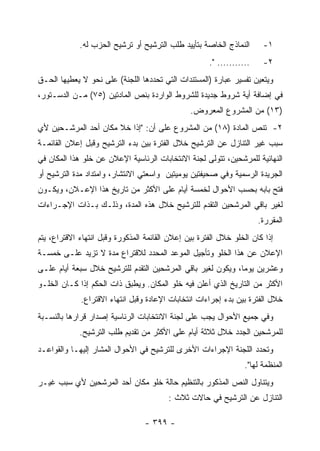 ‫ﺍﻟﻨﻤﺎﺫﺝ ﺍﻟﺨﺎﺼﺔ ﺒﺘﺄﻴﻴﺩ ﻁﻠﺏ ﺍﻟﺘﺭﺸﻴﺢ ﺃﻭ ﺘﺭﺸﻴﺢ ﺍﻟﺤﺯﺏ ﻟﻪ.‬       ‫١-‬
                                                      ‫........... ".‬    ‫٢-‬
‫ﻭﻴﺘﻌﻴﻥ ﺘﻔﺴﻴﺭ ﻋﺒﺎﺭﺓ )ﺍﻟﻤﺴﺘﻨﺩﺍﺕ ﺍﻟﺘﻲ ﺘﺤﺩﺩﻫﺎ ﺍﻟﻠﺠﻨﺔ( ﻋﻠﻰ ﻨﺤﻭ ﻻ ﻴﻌﻁﻴﻬﺎ ﺍﻟﺤـﻕ‬
‫ﻓﻲ ﺇﻀﺎﻓﺔ ﺃﻴﺔ ﺸﺭﻭﻁ ﺠﺩﻴﺩﺓ ﻟﻠﺸﺭﻭﻁ ﺍﻟﻭﺍﺭﺩﺓ ﺒﻨﺹ ﺍﻟﻤﺎﺩﺘﻴﻥ )٥٧( ﻤـﻥ ﺍﻟﺩﺴـﺘﻭﺭ،‬
                                                ‫)٣١( ﻤﻥ ﺍﻟﻤﺸﺭﻭﻉ ﺍﻟﻤﻌﺭﻭﺽ.‬
‫٢- ﺘﻨﺹ ﺍﻟﻤﺎﺩﺓ )٨١( ﻤﻥ ﺍﻟﻤﺸﺭﻭﻉ ﻋﻠﻰ ﺃﻥ: "ﺇﺫﺍ ﺨﻼ ﻤﻜﺎﻥ ﺃﺤﺩ ﺍﻟﻤﺭﺸـﺤﻴﻥ ﻷﻱ‬
‫ﺴﺒﺏ ﻏﻴﺭ ﺍﻟﺘﻨﺎﺯل ﻋﻥ ﺍﻟﺘﺭﺸﻴﺢ ﺨﻼل ﺍﻟﻔﺘﺭﺓ ﺒﻴﻥ ﺒﺩﺀ ﺍﻟﺘﺭﺸﻴﺢ ﻭﻗﺒل ﺇﻋﻼﻥ ﺍﻟﻘﺎﺌﻤـﺔ‬
‫ﺍﻟﻨﻬﺎﺌﻴﺔ ﻟﻠﻤﺭﺸﺤﻴﻥ، ﺘﺘﻭﻟﻰ ﻟﺠﻨﺔ ﺍﻻﻨﺘﺨﺎﺒﺎﺕ ﺍﻟﺭﺌﺎﺴﻴﺔ ﺍﻹﻋﻼﻥ ﻋﻥ ﺨﻠﻭ ﻫﺫﺍ ﺍﻟﻤﻜﺎﻥ ﻓﻲ‬
‫ﺍﻟﺠﺭﻴﺩﺓ ﺍﻟﺭﺴﻤﻴﺔ ﻭﻓﻲ ﺼﺤﻴﻔﺘﻴﻥ ﻴﻭﻤﻴﺘﻴﻥ ﻭﺍﺴﻌﺘﻲ ﺍﻻﻨﺘﺸﺎﺭ، ﻭﺍﻤﺘﺩﺍﺩ ﻤﺩﺓ ﺍﻟﺘﺭﺸﻴﺢ ﺃﻭ‬
‫ﻓﺘﺢ ﺒﺎﺒﻪ ﺒﺤﺴﺏ ﺍﻷﺤﻭﺍل ﻟﺨﻤﺴﺔ ﺃﻴﺎﻡ ﻋﻠﻰ ﺍﻷﻜﺜﺭ ﻤﻥ ﺘﺎﺭﻴﺦ ﻫﺫﺍ ﺍﻹﻋـﻼﻥ، ﻭﻴﻜـﻭﻥ‬
‫ﻟﻐﻴﺭ ﺒﺎﻗﻲ ﺍﻟﻤﺭﺸﺤﻴﻥ ﺍﻟﺘﻘﺩﻡ ﻟﻠﺘﺭﺸﻴﺢ ﺨﻼل ﻫﺫﻩ ﺍﻟﻤﺩﺓ، ﻭﺫﻟـﻙ ﺒـﺫﺍﺕ ﺍﻹﺠـﺭﺍﺀﺍﺕ‬
                                                                       ‫ﺍﻟﻤﻘﺭﺭﺓ.‬
‫ﺇﺫﺍ ﻜﺎﻥ ﺍﻟﺨﻠﻭ ﺨﻼل ﺍﻟﻔﺘﺭﺓ ﺒﻴﻥ ﺇﻋﻼﻥ ﺍﻟﻘﺎﺌﻤﺔ ﺍﻟﻤﺫﻜﻭﺭﺓ ﻭﻗﺒل ﺍﻨﺘﻬﺎﺀ ﺍﻻﻗﺘﺭﺍﻉ، ﻴﺘﻡ‬
‫ﺍﻹﻋﻼﻥ ﻋﻥ ﻫﺫﺍ ﺍﻟﺨﻠﻭ ﻭﺘﺄﺠﻴل ﺍﻟﻤﻭﻋﺩ ﺍﻟﻤﺤﺩﺩ ﻟﻼﻗﺘﺭﺍﻉ ﻤﺩﺓ ﻻ ﺘﺯﻴﺩ ﻋﻠـﻰ ﺨﻤﺴـﺔ‬
‫ﻭﻋﺸﺭﻴﻥ ﻴﻭ ‪‬ﺎ، ﻭﻴﻜﻭﻥ ﻟﻐﻴﺭ ﺒﺎﻗﻲ ﺍﻟﻤﺭﺸﺤﻴﻥ ﺍﻟﺘﻘﺩﻡ ﻟﻠﺘﺭﺸﻴﺢ ﺨﻼل ﺴﺒﻌﺔ ﺃﻴﺎﻡ ﻋﻠـﻰ‬
                                                             ‫ﻤ‬
‫ﺍﻷﻜﺜﺭ ﻤﻥ ﺍﻟﺘﺎﺭﻴﺦ ﺍﻟﺫﻱ ﺃﻋﻠﻥ ﻓﻴﻪ ﺨﻠﻭ ﺍﻟﻤﻜﺎﻥ. ﻭﻴﻁﺒﻕ ﺫﺍﺕ ﺍﻟﺤﻜﻡ ﺇﺫﺍ ﻜـﺎﻥ ﺍﻟﺨﻠـﻭ‬
             ‫ﺨﻼل ﺍﻟﻔﺘﺭﺓ ﺒﻴﻥ ﺒﺩﺀ ﺇﺠﺭﺍﺀﺍﺕ ﺍﻨﺘﺨﺎﺒﺎﺕ ﺍﻹﻋﺎﺩﺓ ﻭﻗﺒل ﺍﻨﺘﻬﺎﺀ ﺍﻻﻗﺘﺭﺍﻉ.‬
‫ﻭﻓﻲ ﺠﻤﻴﻊ ﺍﻷﺤﻭﺍل ﻴﺠﺏ ﻋﻠﻰ ﻟﺠﻨﺔ ﺍﻻﻨﺘﺨﺎﺒﺎﺕ ﺍﻟﺭﺌﺎﺴﻴﺔ ﺇﺼﺩﺍﺭ ﻗﺭﺍﺭﻫﺎ ﺒﺎﻟﻨﺴـﺒﺔ‬
             ‫ﻟﻠﻤﺭﺸﺤﻴﻥ ﺍﻟﺠﺩﺩ ﺨﻼل ﺜﻼﺜﺔ ﺃﻴﺎﻡ ﻋﻠﻰ ﺍﻷﻜﺜﺭ ﻤﻥ ﺘﻘﺩﻴﻡ ﻁﻠﺏ ﺍﻟﺘﺭﺸﻴﺢ.‬
‫ﻭﺘﺤﺩﺩ ﺍﻟﻠﺠﻨﺔ ﺍﻹﺠﺭﺍﺀﺍﺕ ﺍﻷﺨﺭﻯ ﻟﻠﺘﺭﺸﻴﺢ ﻓﻲ ﺍﻷﺤﻭﺍل ﺍﻟﻤﺸﺎﺭ ﺇﻟﻴﻬـﺎ ﻭﺍﻟﻘﻭﺍﻋـﺩ‬
                                                                  ‫ﺍﻟﻤﻨﻅﻤﺔ ﻟﻬﺎ".‬
‫ﻭﻴﺘﻨﺎﻭل ﺍﻟﻨﺹ ﺍﻟﻤﺫﻜﻭﺭ ﺒﺎﻟﺘﻨﻅﻴﻡ ﺤﺎﻟﺔ ﺨﻠﻭ ﻤﻜﺎﻥ ﺃﺤﺩ ﺍﻟﻤﺭﺸﺤﻴﻥ ﻷﻱ ﺴﺒﺏ ﻏﻴـﺭ‬
                                         ‫ﺍﻟﺘﻨﺎﺯل ﻋﻥ ﺍﻟﺘﺭﺸﻴﺢ ﻓﻲ ﺤﺎﻻﺕ ﺜﻼﺙ :‬

                                  ‫- ٩٩٣ -‬
 