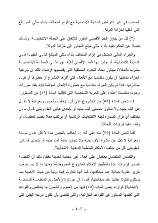 ‫ﺍﻟﺤﺴﺎﺏ ﻓﻲ ﻏﻴﺭ ﺃﻏﺭﺍﺽ ﺍﻟﺩﻋﺎﻴﺔ ﺍﻻﻨﺘﺨﺎﺒﻴﺔ ﻤﻊ ﺇﻟﺯﺍﻡ ﺍﻟﻤﺨﺎﻟﻑ ﺒﺄﺩﺍﺀ ﻤﺜﻠﻲ ﺍﻟﻤﺒـﺎﻟﻎ‬
                                                       ‫ﺍﻟﺘﻲ ﺃﻨﻔﻘﻬﺎ ﻟﺨﺯﺍﻨﺔ ﺍﻟﺩﻭﻟﺔ.‬
‫)٢( ﻜل ﻤﻥ ﺠﺎﻭﺯ ﺍﻟﺤﺩ ﺍﻷﻗﺼﻰ ﺍﻟﻤﻘﺭﺭ ﻟﻺﻨﻔﺎﻕ ﻋﻠﻰ ﺍﻟﺤﻤﻠﺔ ﺍﻻﻨﺘﺨﺎﺒﻴـﺔ، ﻭﺫﻟـﻙ‬
                 ‫ﻓﻀﻼ ﻋﻥ ﺍﻟﺤﻜﻡ ﻋﻠﻴﻪ ﺒﺄﺩﺍﺀ ﻤﺜﻠﻲ ﻤﺒﻠﻎ ﺍﻟﺘﺠﺎﻭﺯ ﺇﻟﻰ ﺨﺯﺍﻨﺔ ﺍﻟﺩﻭﻟﺔ".‬
‫ﻭﺍﻟﺠﺯﺍﺀ ﺍﻟﻤﺎﻟﻲ ﺍﻟﻤﺘﻤﺜل ﻓﻲ ﺇﻟﺯﺍﻡ ﺍﻟﻤﺨﺎﻟﻑ ﺒﺄﺩﺍﺀ ﻤﺜﻠﻲ ﺍﻟﻤﺒﺎﻟﻎ ﺍﻟﺘـﻲ ﺃﻨﻔﻘﻬـﺎ ﻓـﻲ‬
‫ﺍﻟﺩﻋﺎﻴﺔ ﺍﻻﻨﺘﺨﺎﺒﻴﺔ، ﺃﻭ ﺠﺎﻭﺯ ﺒﻬﺎ ﺍﻟﺤﺩ ﺍﻷﻗﺼﻰ ﻟﻺﻨﻔـﺎﻕ ﻋﻠـﻰ ﺍﻟﺤﻤﻠـﺔ ﺍﻻﻨﺘﺨﺎﺒﻴـﺔ‬
‫ﻤﺸﻭﺏ ﺒﺎﻟﻤﻐﺎﻻﺓ ﻤﺠﺎﻭﺯ ﺒﻤﺩﺍﻩ ﺍﻟﺤﺩﻭﺩ ﺍﻟﻤﻨﻁﻘﻴﺔ ﺍﻟﺘﻲ ﻴﻘﺘﻀﻴﻬﺎ ﻓﺭﻀﻪ، ﺫﻟﻙ ﺃﻥ ﺸﺭﻋﻴﺔ‬
‫ﺍﻟﺠﺯﺍﺀ ﻤﻨﺎﻁﻬﺎ ﺃﻥ ﻴﻜﻭﻥ ﻤﺘﻨﺎﺴ ‪‬ﺎ ﻤﻊ ﺍﻷﻓﻌﺎل ﺍﻟﺘﻲ ﺃﻗﺭﻫﺎ ﺍﻟﻤﺸﺭﻉ ﺃﻭ ﺤﻅﺭﻫﺎ ﺃﻭ ﻗﻴـﺩ‬
                                              ‫ﺒ‬
‫ﻤﺒﺎﺸﺭﺘﻬﺎ، ﻓﺈﺫﺍ ﻟﻡ ﻴﻜﻥ ﺍﻟﺠﺯﺍﺀ ﻤﺘﻨﺎﺴ ‪‬ﺎ ﻤﻊ ﺨﻁﻭﺭﺓ ﺍﻷﻓﻌﺎل ﺍﻟﻤﺅﺜﻤﺔ ﻓﺈﻨﻪ ﻴﻔﻘﺩ ﻤﺒﺭﺭﺍﺕ‬
                                          ‫ﺒ‬
‫ﻭﺠﻭﺩﻩ ﻤﺘﻀﻤﻨﺎ ﺍﻋﺘﺩﺍﺀ ﻋﻠﻰ ﺍﻟﺤﺭﻴﺔ ﺍﻟﺸﺨﺼﻴﺔ ﺍﻟﺘﻲ ﻜﻔﻠﺘﻬﺎ ﺍﻟﻤﺎﺩﺓ )١٤( ﻤﻥ ﺍﻟﺩﺴﺘﻭﺭ.‬
‫٤- ﺘﻨﺹ ﺍﻟﻤﺎﺩﺓ )٤٥( ﻤﻥ ﺍﻟﻤﺸﺭﻭﻉ ﻋﻠﻰ ﺃﻥ: "ﻴﻌﺎﻗﺏ ﺒﺎﻟﺤﺒﺱ ﻭﺒﻐﺭﺍﻤﺔ ﻻ ﺘﻘـل‬
‫ﻋﻥ ﺃﻟﻑ ﺠﻨﻴﻪ ﻭﻻ ﺘﺠﺎﻭﺯ ﺨﻤﺴﻴﻥ ﺃﻟﻑ ﺠﻨﻴﻪ ﺃﻭ ﺒﺈﺤﺩﻯ ﻫﺎﺘﻴﻥ ﺍﻟﻌﻘـﻭﺒﺘﻴﻥ ﻜـل ﻤـﻥ‬
‫ﻴﺨﺎﻟﻑ ﺃﻱ ﻗﺭﺍﺭ ﺘﺼﺩﺭﻩ ﻟﺠﻨﺔ ﺍﻻﻨﺘﺨﺎﺒﺎﺕ ﺍﻟﺭﺌﺎﺴﻴﺔ ﺃﻭ ﻴﺭﺘﻜﺏ ﻓﻌﻼ ﺒﻘﺼﺩ ﺘﻌﻁﻴـل ﺃﻭ‬
                                                     ‫ﻭﻗﻑ ﺘﻨﻔﻴﺫ ﻗﺭﺍﺭﺍﺕ ﺍﻟﻠﺠﻨﺔ".‬
‫ﻜﻤﺎ ﺘﻨﺹ ﺍﻟﻤﺎﺩﺓ )٥٥( ﻤﻨﻪ ﻋﻠﻰ ﺃﻨﻪ :- "ﻴﻌﺎﻗﺏ ﺒﺎﻟﺤﺒﺱ ﻤﺩﺓ ﻻ ﺘﻘل ﻋـﻥ ﺴـﻨﺔ‬
‫ﻭﺒﻐﺭﺍﻤﺔ ﻻ ﺘﻘل ﻋﻥ ﻋﺸﺭﺓ ﺁﻻﻑ ﺠﻨﻴﻪ ﻭﻻ ﺘﺠﺎﻭﺯ ﻤﺎﺌﺔ ﺃﻟﻑ ﺠﻨﻴﻪ ﺃﻭ ﺒﺈﺤﺩﻯ ﻫـﺎﺘﻴﻥ‬
                      ‫ﺍﻟﻌﻘﻭﺒﺘﻴﻥ ﻜل ﻤﻥ ﺨﺎﻟﻑ ﺍﻷﺤﻜﺎﻡ ﺍﻟﻤﻨﻅﻤﺔ ﻟﻠﺩﻋﺎﻴﺔ ﺍﻻﻨﺘﺨﺎﺒﻴﺔ".‬
‫ﻭﺍﻟﻨﺼﺎﻥ ﺍﻟﻤﺘﻘﺩﻤﺎﻥ ﻴﻌﺎﻗﺒﺎﻥ ﻋﻠﻰ ﺃﻓﻌﺎل ﻏﻴﺭ ﻤﺤﺩﺩﺓ ﺘﺤﺩﻴ ‪‬ﺍ ﺩﻗﻴﻘﺎ، ﺫﻟﻙ ﺃﻥ ﺍﻟﻠﺠﻨـﺔ‬
                       ‫ﺩ‬
‫ﺘﺼﺩﺭ ﻗﺭﺍﺭﺍﺕ ﻋﺩﺓ ﺒﺎﻟﺘﻁﺒﻴﻕ ﻷﺤﻜﺎﻡ ﺍﻟﻤﺸﺭﻭﻉ ﺍﻟﻤﻌﺭﻭﻀﺔ، ﻭﻤﻨﻬﺎ ﻤﺎ ﻻ ﻴﺴـﺘﻭﺠﺏ‬
‫ﺘﻘﺭﻴﺭ ﻋﻘﻭﺒﺔ ﺠﻨﺎﺌﻴﺔ ﻋﻨﺩ ﻤﺨﺎﻟﻔﺘﻬﺎ، ﻜﻤﺎ ﺃﻨﻬﺎ ﺘﺘﻔﺎﻭﺕ ﻓﻴﻤﺎ ﺒﻴﻨﻬﺎ ﻤﻥ ﺤﻴﺙ ﺍﻷﻫﻤﻴﺔ ﻤﻤﺎ‬
‫ﻴﺴﺘﻠﺯﻡ ﺘﻔﺎﻭﺘﺎ ﻋﻘﺎﺒ ‪‬ﺎ ﻋﻨﺩ ﻤﺨﺎﻟﻔﺘﻬﺎ، ﻜﻤـﺎ ﺃﻥ ﻋﺒـﺎﺭﺓ )ﺍﻷﺤﻜـﺎﻡ ﺍﻟﻤﻨﻅﻤـﺔ ﻟﻠﺩﻋﺎﻴـﺔ‬
                                                         ‫ﻴ‬
‫ﺍﻻﻨﺘﺨﺎﺒﻴﺔ( ﺍﻟﻭﺍﺭﺩﺓ ﺒﻨﺹ ﺍﻟﻤﺎﺩﺓ )٥٥( ﻓﻴﻬﺎ ﻤﻥ ﺍﻟﻌﻤﻭﻡ ﻭﺍﻟﺸﻤﻭل ﻤﺎ ﻴﺘﻨﺎﻗﺽ ﻭﺍﻟﻘﻭﺍﻋﺩ‬
‫ﺍﻟﺘﻲ ﺘﻁﻠﺒﻬﺎ ﺍﻟﺩﺴﺘﻭﺭ ﻓﻲ ﺍﻟﻘﻭﺍﻋﺩ ﺍﻟﺠﺯﺍﺌﻴﺔ، ﻭﺍﻟﺘﻲ ﺘﻘﻀﻲ ﺒﺄﻥ ﺘﻜﻭﻥ ﺩﺭﺠﺔ ﺍﻟﻴﻘﻴﻥ ﺍﻟﺘﻲ‬


                                  ‫- ٣٠٤ -‬
 