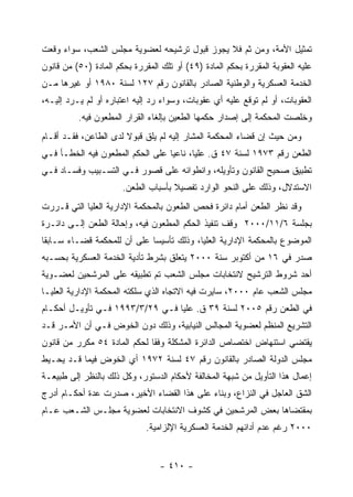 ‫ﺘﻤﺜﻴل ﺍﻷﻤﺔ، ﻭﻤﻥ ﺜﻡ ﻓﻼ ﻴﺠﻭﺯ ﻗﺒﻭل ﺘﺭﺸﻴﺤﻪ ﻟﻌﻀﻭﻴﺔ ﻤﺠﻠﺱ ﺍﻟﺸﻌﺏ، ﺴﻭﺍﺀ ﻭﻗﻌﺕ‬
‫ﻋﻠﻴﻪ ﺍﻟﻌﻘﻭﺒﺔ ﺍﻟﻤﻘﺭﺭﺓ ﺒﺤﻜﻡ ﺍﻟﻤﺎﺩﺓ )٩٤( ﺃﻭ ﺘﻠﻙ ﺍﻟﻤﻘﺭﺭﺓ ﺒﺤﻜﻡ ﺍﻟﻤﺎﺩﺓ )٠٥( ﻤﻥ ﻗﺎﻨﻭﻥ‬
‫ﺍﻟﺨﺩﻤﺔ ﺍﻟﻌﺴﻜﺭﻴﺔ ﻭﺍﻟﻭﻁﻨﻴﺔ ﺍﻟﺼﺎﺩﺭ ﺒﺎﻟﻘﺎﻨﻭﻥ ﺭﻗﻡ ٧٢١ ﻟﺴﻨﺔ ٠٨٩١ ﺃﻭ ﻏﻴﺭﻫﺎ ﻤـﻥ‬
‫ﺍﻟﻌﻘﻭﺒﺎﺕ، ﺃﻭ ﻟﻡ ﺘﻭﻗﻊ ﻋﻠﻴﻪ ﺃﻱ ﻋﻘﻭﺒﺎﺕ، ﻭﺴﻭﺍﺀ ﺭﺩ ﺇﻟﻴﻪ ﺍﻋﺘﺒﺎﺭﻩ ﺃﻭ ﻟﻡ ﻴـﺭﺩ ﺇﻟﻴـﻪ،‬
          ‫ﻭﺨﻠﺼﺕ ﺍﻟﻤﺤﻜﻤﺔ ﺇﻟﻰ ﺇﺼﺩﺍﺭ ﺤﻜﻤﻬﺎ ﺍﻟﻁﻌﻴﻥ ﺒﺈﻟﻐﺎﺀ ﺍﻟﻘﺭﺍﺭ ﺍﻟﻤﻁﻌﻭﻥ ﻓﻴﻪ.‬
‫ﻭﻤﻥ ﺤﻴﺙ ﺇﻥ ﻗﻀﺎﺀ ﺍﻟﻤﺤﻜﻤﺔ ﺍﻟﻤﺸﺎﺭ ﺇﻟﻴﻪ ﻟﻡ ﻴﻠﻕ ﻗﺒﻭﻻ ﻟﺩﻯ ﺍﻟﻁﺎﻋﻥ، ﻓﻘـﺩ ﺃﻗـﺎﻡ‬
‫ﺍﻟﻁﻌﻥ ﺭﻗﻡ ٣٧٩١ ﻟﺴﻨﺔ ٧٤ ﻕ. ﻋﻠﻴﺎ، ﻨﺎﻋ ‪‬ﺎ ﻋﻠﻰ ﺍﻟﺤﻜﻡ ﺍﻟﻤﻁﻌﻭﻥ ﻓﻴﻪ ﺍﻟﺨﻁـﺄ ﻓـﻲ‬
                                  ‫ﻴ‬
‫ﺘﻁﺒﻴﻕ ﺼﺤﻴﺢ ﺍﻟﻘﺎﻨﻭﻥ ﻭﺘﺄﻭﻴﻠﻪ، ﻭﺍﻨﻁﻭﺍﺌﻪ ﻋﻠﻰ ﻗﺼﻭﺭ ﻓـﻲ ﺍﻟﺘﺴـﺒﻴﺏ ﻭﻓﺴـﺎﺩ ﻓـﻲ‬
                       ‫ﺍﻻﺴﺘﺩﻻل، ﻭﺫﻟﻙ ﻋﻠﻰ ﺍﻟﻨﺤﻭ ﺍﻟﻭﺍﺭﺩ ﺘﻔﺼﻴﻼ ﺒﺄﺴﺒﺎﺏ ﺍﻟﻁﻌﻥ.‬
‫ﻭﻗﺩ ﹸﻅﺭ ﺍﻟﻁﻌﻥ ﺃﻤﺎﻡ ﺩﺍﺌﺭﺓ ﻓﺤﺹ ﺍﻟﻁﻌﻭﻥ ﺒﺎﻟﻤﺤﻜﻤﺔ ﺍﻹﺩﺍﺭﻴﺔ ﺍﻟﻌﻠﻴﺎ ﺍﻟﺘﻲ ﻗـﺭﺭﺕ‬
                                                                 ‫ﻨ‬
‫ﺒﺠﻠﺴﺔ ٦/١١/٠٠٠٢ ﻭﻗﻑ ﺘﻨﻔﻴﺫ ﺍﻟﺤﻜﻡ ﺍﻟﻤﻁﻌﻭﻥ ﻓﻴﻪ، ﻭﺇﺤﺎﻟﺔ ﺍﻟﻁﻌﻥ ﺇﻟـﻰ ﺩﺍﺌـﺭﺓ‬
‫ﺍﻟﻤﻭﻀﻭﻉ ﺒﺎﻟﻤﺤﻜﻤﺔ ﺍﻹﺩﺍﺭﻴﺔ ﺍﻟﻌﻠﻴﺎ، ﻭﺫﻟﻙ ﺘﺄﺴﻴ ‪‬ﺎ ﻋﻠﻰ ﺃﻥ ﻟﻠﻤﺤﻜﻤﺔ ﻗﻀـﺎﺀ ﺴـﺎﺒ ﹰﺎ‬
 ‫ﻘ‬                            ‫ﺴ‬
‫ﺼﺩﺭ ﻓﻲ ٦١ ﻤﻥ ﺃﻜﺘﻭﺒﺭ ﺴﻨﺔ ٠٠٠٢ ﻴﺘﻌﻠﻕ ﺒﺸﺭﻁ ﺘﺄﺩﻴﺔ ﺍﻟﺨﺩﻤﺔ ﺍﻟﻌﺴﻜﺭﻴﺔ ﺒﺤﺴـﺒﻪ‬
‫ﺃﺤﺩ ﺸﺭﻭﻁ ﺍﻟﺘﺭﺸﻴﺢ ﻻﻨﺘﺨﺎﺒﺎﺕ ﻤﺠﻠﺱ ﺍﻟﺸﻌﺏ ﺘﻡ ﺘﻁﺒﻴﻘﻪ ﻋﻠﻰ ﺍﻟﻤﺭﺸﺤﻴﻥ ﻟﻌﻀـﻭﻴﺔ‬
‫ﻤﺠﻠﺱ ﺍﻟﺸﻌﺏ ﻋﺎﻡ ٠٠٠٢، ﺴﺎﻴﺭﺕ ﻓﻴﻪ ﺍﻻﺘﺠﺎﻩ ﺍﻟﺫﻱ ﺴﻠﻜﺘﻪ ﺍﻟﻤﺤﻜﻤﺔ ﺍﻹﺩﺍﺭﻴﺔ ﺍﻟﻌﻠﻴـﺎ‬
‫ﻓﻲ ﺍﻟﻁﻌﻥ ﺭﻗﻡ ٥٠٠٢ ﻟﺴﻨﺔ ٩٣ ﻕ. ﻋﻠﻴﺎ ﻓـﻲ ٩٢/٣/٣٩٩١ ﻓـﻲ ﺘﺄﻭﻴـل ﺃﺤﻜـﺎﻡ‬
‫ﺍﻟﺘﺸﺭﻴﻊ ﺍﻟﻤﻨﻅﻡ ﻟﻌﻀﻭﻴﺔ ﺍﻟﻤﺠﺎﻟﺱ ﺍﻟﻨﻴﺎﺒﻴﺔ، ﻭﺫﻟﻙ ﺩﻭﻥ ﺍﻟﺨﻭﺽ ﻓـﻲ ﺃﻥ ﺍﻷﻤـﺭ ﻗـﺩ‬
‫ﻴﻘﺘﻀﻲ ﺍﺴﺘﻨﻬﺎﺽ ﺍﺨﺘﺼﺎﺹ ﺍﻟﺩﺍﺌﺭﺓ ﺍﻟﻤﺸﻜﻠﺔ ﻭﻓ ﹰﺎ ﻟﺤﻜﻡ ﺍﻟﻤﺎﺩﺓ ٤٥ ﻤﻜﺭﺭ ﻤﻥ ﻗﺎﻨﻭﻥ‬
                              ‫ﻘ‬
‫ﻤﺠﻠﺱ ﺍﻟﺩﻭﻟﺔ ﺍﻟﺼﺎﺩﺭ ﺒﺎﻟﻘﺎﻨﻭﻥ ﺭﻗﻡ ٧٤ ﻟﺴﻨﺔ ٢٧٩١ ﺃﻱ ﺍﻟﺨﻭﺽ ﻓﻴﻤﺎ ﻗـﺩ ﻴﺤـﻴﻁ‬
‫ﺇﻋﻤﺎل ﻫﺫﺍ ﺍﻟﺘﺄﻭﻴل ﻤﻥ ﺸﺒﻬﺔ ﺍﻟﻤﺨﺎﻟﻔﺔ ﻷﺤﻜﺎﻡ ﺍﻟﺩﺴﺘﻭﺭ، ﻭﻜل ﺫﻟﻙ ﺒﺎﻟﻨﻅﺭ ﺇﻟﻰ ﻁﺒﻴﻌـﺔ‬
‫ﺍﻟﺸﻕ ﺍﻟﻌﺎﺠل ﻓﻲ ﺍﻟﻨﺯﺍﻉ، ﻭﺒﻨﺎﺀ ﻋﻠﻰ ﻫﺫﺍ ﺍﻟﻘﻀﺎﺀ ﺍﻷﺨﻴﺭ، ﺼﺩﺭﺕ ﻋﺩﺓ ﺃﺤﻜـﺎﻡ ﺃﺩﺭﺝ‬
‫ﺒﻤﻘﺘﻀﺎﻫﺎ ﺒﻌﺽ ﺍﻟﻤﺭﺸﺤﻴﻥ ﻓﻲ ﻜﺸﻭﻑ ﺍﻻﻨﺘﺨﺎﺒﺎﺕ ﻟﻌﻀﻭﻴﺔ ﻤﺠﻠـﺱ ﺍﻟﺸـﻌﺏ ﻋـﺎﻡ‬
                              ‫٠٠٠٢ ﺭﻏﻡ ﻋﺩﻡ ﺃﺩﺍﺌﻬﻡ ﺍﻟﺨﺩﻤﺔ ﺍﻟﻌﺴﻜﺭﻴﺔ ﺍﻹﻟﺯﺍﻤﻴﺔ.‬


                                  ‫- ٠١٤ -‬
 