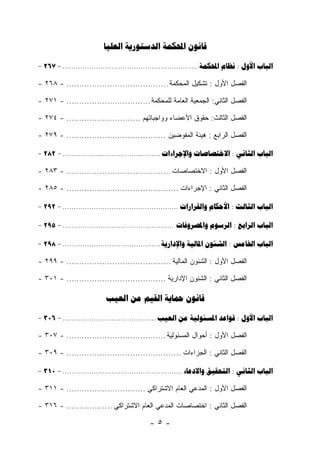 ‫‪   ‬‬

‫‪- 267 - .............................................................   :  ‬‬

‫ﺍﻟﻔﺼل ﺍﻷﻭل : ﺘﺸﻜﻴل ﺍﻟﻤﺤﻜﻤﺔ ........................................ - ٨٦٢ -‬

‫ﺍﻟﻔﺼل ﺍﻟﺜﺎﻨﻲ: ﺍﻟﺠﻤﻌﻴﺔ ﺍﻟﻌﺎﻤﺔ ﻟﻠﻤﺤﻜﻤﺔ ................................. - ١٧٢ -‬

‫ﺍﻟﻔﺼل ﺍﻟﺜﺎﻟﺙ: ﺤﻘﻭﻕ ﺍﻷﻋﻀﺎﺀ ﻭﻭﺍﺠﺒﺎﺘﻬﻡ ............................. - ٤٧٢ -‬

‫ﺍﻟﻔﺼل ﺍﻟﺭﺍﺒﻊ : ﻫﻴﺌﺔ ﺍﻟﻤﻔﻭﻀﻴﻥ ....................................... - ٩٧٢ -‬

‫‪- 282 - ............................................   :  ‬‬

‫ﺍﻟﻔﺼل ﺍﻷﻭل : ﺍﻻﺨﺘﺼﺎﺼﺎﺕ ......................................... - ٣٨٢ -‬

‫ﺍﻟﻔﺼل ﺍﻟﺜﺎﻨﻲ : ﺍﻹﺠﺭﺍﺀﺍﺕ ............................................ - ٥٨٢ -‬

‫‪- 292 - ....................................................   :  ‬‬

‫‪- 295 - ..................................................   :  ‬‬

‫‪- 298 - ............................................    :  ‬‬

‫ﺍﻟﻔﺼل ﺍﻷﻭل : ﺍﻟﺸﺌﻭﻥ ﺍﻟﻤﺎﻟﻴﺔ ......................................... - ٩٩٢ -‬

‫ﺍﻟﻔﺼل ﺍﻟﺜﺎﻨﻲ : ﺍﻟﺸﺌﻭﻥ ﺍﻹﺩﺍﺭﻴﺔ ....................................... - ١٠٣ -‬

                          ‫‪    ‬‬

‫‪- 306 - ..........................................     :  ‬‬

‫ﺍﻟﻔﺼل ﺍﻷﻭل : ﺃﺤﻭﺍل ﺍﻟﻤﺴﺌﻭﻟﻴﺔ ....................................... - ٧٠٣ -‬

‫ﺍﻟﻔﺼل ﺍﻟﺜﺎﻨﻲ : ﺍﻟﺠﺯﺍﺀﺍﺕ ............................................. - ٩٠٣ -‬

‫‪- 310 - ......................................................   :  ‬‬

‫ﺍﻟﻔﺼل ﺍﻷﻭل : ﺍﻟﻤﺩﻋﻲ ﺍﻟﻌﺎﻡ ﺍﻻﺸﺘﺭﺍﻜﻲ ............................... - ١١٣ -‬

‫ﺍﻟﻔﺼل ﺍﻟﺜﺎﻨﻲ : ﺍﺨﺘﺼﺎﺼﺎﺕ ﺍﻟﻤﺩﻋﻲ ﺍﻟﻌﺎﻡ ﺍﻻﺸﺘﺭﺍﻜﻲ .................. - ٦١٣ -‬

                                            ‫-٥-‬
 