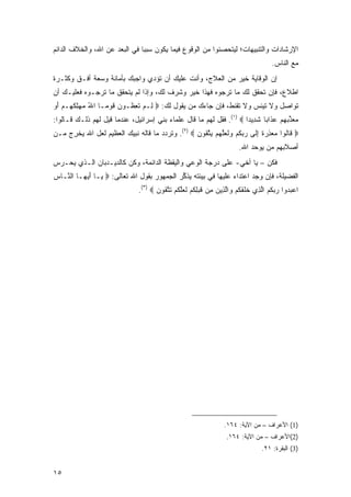 ‫ﺍﻹﺭﺸﺎﺩﺍﺕ ﻭﺍﻟﺘﻨﺒﻴﻬﺎﺕ؛ ﻟﻴﺘﺤﺼﻨﻭﺍ ﻤﻥ ﺍﻟﻭﻗﻭﻉ ﻓﻴﻤﺎ ﻴﻜﻭﻥ ﺴﺒ ‪‬ﺎ ﻓﻲ ﺍﻟﺒﻌﺩ ﻋﻥ ﺍﷲ، ﻭﺍﻟﺨﻼﻑ ﺍﻟﺩﺍﺌﻡ‬
                               ‫ﺒ‬
                                                                                       ‫ﻤﻊ ﺍﻟﻨﺎﺱ.‬
‫ﺇﻥ ﺍﻟﻭﻗﺎﻴﺔ ﺨﻴﺭ ﻤﻥ ﺍﻟﻌﻼﺝ، ﻭﺃﻨﺕ ﻋﻠﻴﻙ ﺃﻥ ﺘﺅﺩﻱ ﻭﺍﺠﺒﻙ ﺒﺄﻤﺎﻨﺔ ﻭﺴﻌﺔ ﺃﻓـﻕ ﻭﻜﺜـﺭﺓ‬
‫ﺍﻁﻼﻉ، ﻓﺈﻥ ﺘﺤﻘﻕ ﻟﻙ ﻤﺎ ﺘﺭﺠﻭﻩ ﻓﻬﺫﺍ ﺨﻴﺭ ﻭﺸﺭﻑ ﻟﻙ، ﻭﺇﺫﺍ ﻟﻡ ﻴﺘﺤﻘﻕ ﻤﺎ ﺘﺭﺠـﻭﻩ ﻓﻌﻠﻴـﻙ ﺃﻥ‬
‫ﺘﻭﺍﺼل ﻭﻻ ﺘﻴﺌﺱ ﻭﻻ ﺘﻘﻨﻁ، ﻓﺈﻥ ﺠﺎﺀﻙ ﻤﻥ ﻴﻘﻭل ﻟﻙ: ‪ِ ‬ـﻡ ﺘ ِ ﹸـﻭ ‪ ‬ﻗﻭ ‪‬ـﺎ ﺍﷲ ﻤﻬﻠﻜ ‪‬ـﻡ ﺃﻭ‬
‫ُ ‪ ِ  ‬ﹸﻬ ‪ َ ‬‬ ‫ﻟ ‪ ‬ﹶﻌ ﻅ ﻥ ﹶ ‪ ‬ﻤ‬
‫ﻤﻌ ﱢﺒﻬﻡ ‪‬ﺫﺍ ‪‬ﺎ ﺸ ِﻴ ‪‬ﺍ ‪ .(١) ‬ﻓﻘل ﻟﻬﻡ ﻤﺎ ﻗﺎل ﻋﻠﻤﺎﺀ ﺒﻨﻲ ﺇﺴﺭﺍﺌﻴل، ﻋﻨﺩﻤﺎ ﻗﻴل ﻟﻬﻡ ﺫﻟـﻙ ﻗـﺎﻟﻭﺍ:‬
                                                                     ‫‪ ‬ﺫ ‪   ‬ﻋ ﹶ ﺒ ﹶﺩ ﺩ‬
‫‪ ‬ﹶﺎﹸﻭﺍ ﻤﻌﺫﺭﺓ ﺇ ﹶﻰ ﺭﺒﻜﻡ ‪‬ﻟ ‪‬ﻠﻬﻡ ﻴﺘ ﹸﻭﻥ ‪ .(٢) ‬ﻭﺘﺭﺩﺩ ﻤﺎ ﻗﺎﻟﻪ ﻨﺒﻴﻙ ﺍﻟﻌﻅﻴﻡ ﻟﻌل ﺍﷲ ﻴﺨﺭﺝ ﻤـﻥ‬
    ‫‪‬ﹾِ‪‬‬                                         ‫ﻗ ﻟ ‪  ِ  ‬ﹰ ِ ﻟ ‪  ‬ﹸ ‪ ‬ﻭ ﹶﻌ ﱠ ‪   ‬ﱠ ﻘ ‪‬‬
                                                                         ‫ﺃﺼﻼﺒﻬﻡ ﻤﻥ ﻴﻭ ‪‬ﺩ ﺍﷲ.‬
                                                                             ‫‪   ‬ﺤ ‪‬‬
‫ﻓﻜﻥ – ﻴﺎ ﺃﺨﻲ- ﻋﻠﻰ ﺩﺭﺠﺔ ﺍﻟﻭﻋﻲ ﻭﺍﻟﻴﻘﻅﺔ ﺍﻟﺩﺍﺌﻤﺔ، ﻭﻜﻥ ﻜﺎﻟﺩﻴـﺩﺒﺎﻥ ﺍﻟـﺫﻱ ﻴﺤـﺭﺱ‬
‫ﺍﻟﻔﻀﻴﻠﺔ، ﻓﺈﻥ ﻭﺠﺩ ﺍﻋﺘﺩﺍﺀ ﻋﻠﻴﻬﺎ ﻓﻲ ﺒﻴﺌﺘﻪ ﻴﺫ ﱢﺭ ﺍﻟﺠﻤﻬﻭﺭ ﺒﻘﻭل ﺍﷲ ﺘﻌﺎﻟﻰ: ‪ ‬ـﺎ ﺃﻴ ‪‬ـﺎ ﺍﻟ ﱠـﺎﺱ‬
‫‪‬‬  ‫ﻨ‬      ‫ﻴ َ ‪‬ﻬ‬                             ‫‪ ‬ﹶﻜ‬                ‫‪‬‬      ‫‪ ‬‬
                                ‫ﺍﻋﺒ ‪‬ﻭﺍ ﺭ ‪‬ﻜﻡ ﺍﻟ ِﻱ ﺨﻠﻘﻜﻡ ‪‬ﺍﻟ ِﻴﻥ ِﻥ ﻗﺒﻠﻜﻡ ﻟﻌﻠﻜﻡ ﺘﺘ ﹸﻭﻥ ‪.(٣) ‬‬
                                       ‫‪ ‬ﺩ ‪‬ﺒ ﹸ ‪ ‬ﱠﺫ ﹶ ﹶ ﹶ ﹸ ‪ ‬ﻭ ﱠﺫ ‪ ‬ﻤ ﹶ ‪ ِ ‬ﹸ ‪ ‬ﹶ ‪‬ﱠ ﹸ ‪ ‬ﹶ ﱠﻘ ‪‬‬




                                                                   ‫)1( ﺍﻷﻋﺭﺍﻑ – ﻤﻥ ﺍﻵﻴﺔ: ٤٦١.‬
                                                                    ‫)2(ﺍﻷﻋﺭﺍﻑ – ﻤﻥ ﺍﻵﻴﺔ: ٤٦١.‬
                                                                                  ‫)3( ﺍﻟﺒﻘﺭﺓ: ١٢.‬


‫٥١‬
 