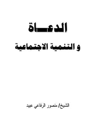 ‫ﺍﻟﺪﻋـــﺎﺓ‬
‫ﻭ ﺍﻟﺘﻨﻤﻴﺔ ﺍﻻﺟﺘﻤﺎﻋﻴﺔ‬




   ‫ﺍﻟﺸﻴﺦ/ ﻣﻨﺼﻮﺭ ﺍﻟﺮﻓﺎﻋﻲ ﻋﺒﻴﺪ‬
 