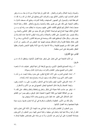 ‫ﻭﺃﺼﻭﻟﻪ ﻭﺃﻭﺠﻪ ﺍﻟﺤﻼل ﻭﺍﻟﺤﺭﺍﻡ ﻭﺍﻟﺠﺎﺌﺯ.. ﻜﻤﺎ ﺘﻜﻭﻥ ﻟﺭﻋﺎﻴﺔ ﻫﺅﻻﺀ ﻤﻥ ﻜـل ﺠﺎﻨـﺏ ﺒﺘـﻭﻓﻴﺭ‬
‫ﺍﻟﺴﻜﻥ ﺍﻟﻤﻨﺎﺴﺏ ﻟﻬﻡ، ﻭﺍﻟﻤﻠﺒﺱ ﺍﻟﻼﺌﻕ ﺒﻬﻡ، ﻭﺍﻟﻤﺭﻜﺏ ﺍﻟﺫﻱ ﻴﺤﻤﻠﻬﻡ ﺇﻟﻰ ﺍﻟﻤﻜـﺎﻥ ﺍﻟﻤـﺭﺍﺩ ﺇﻟﻘـﺎﺀ‬
‫ﺍﻟﻤﻭﻋﻅﺔ ﻓﻴﻪ، ﻭﺍﻟﻭﺼﻭل ﺇﻟﻰ ﺍﻟﺠﻤﻬﻭﺭ ﺍﻟﻤﺴﺘﻬﺩﻑ ﻭﺇﻗﺎﻤﺔ ﺍﻟﻨﺩﻭﺍﺕ، ﻭﻁﺒﻊ ﺍﻟﻤـﺼﺤﻑ ﻟﺘﺩﺍﻭﻟـﻪ‬
‫ﻭﺍﻟﻜﺘﺏ ﺍﻟﻤﻌﻴﻨﺔ ﻋﻠﻰ ﺫﻟﻙ ﻋﻠﻰ ﻤﻥ ﺘﻔﺴﻴﺭ ﻭﻓﻘﻪ ﻭﺃﺤﺎﺩﻴﺙ ﻭﺘﺎﺭﻴﺦ ﻭﺃﺨﻼﻕ.. ﻜﺫﻟﻙ ﺭﻋﺎﻴﺔ ﺍﻟﺩﻋﺎﺓ‬
‫ﺼﺤ ‪‬ﺎ ﺒﺈﻋﺩﺍﺩ ﺍﻟﻤﻜﺎﻥ ﻟﻬﻡ ﻟﺘﻭﻗﻴﻊ ﺍﻟﻜﺸﻑ ﺍﻟﻁﺒﻲ ﻋﻠﻴﻬﻡ، ﻭﺼﺭﻑ ﻤﺎ ﻴﺘﻁﻠﺏ ﺼـﺭﻓﻪ ﻟﻬـﻡ ﻤـﻥ‬
                                                                          ‫ﻴ‬
‫ﺍﻟﻌﻼﺝ، ﻜﺫﻟﻙ ﺘﻬﻴﺌﺔ ﺍﻟﻤﻨﺎﺥ ﻟﻬﻡ ﻟﻤﻭﺍﺼﻠﺔ ﺍﻻﻁﻼﻉ ﻋﻠﻰ ﻜل ﺠﺩﻴﺩ ﻤﻥ ﺍﻟﻔﻜﺭ ﺍﻟﻌﺎﻟﻤﻲ ﻭﺍﻟﻤﺤﻠـﻲ،‬
‫ﻭﺫﻟﻙ ﺒﺘﻴﺴﻴﺭ ﺴﺒل ﺍﻟﺤﺼﻭل ﻋﻠﻰ ﺍﻟﻜﺘﺏ ﻭﺍﻟﻤﺠﻼﺕ ﻭﺍﻟﺩﻭﺭﻴﺎﺕ؛ ﻟﻴﻜﻭﻥ ﺍﻟﺩﺍﻋﻴﺔ ﻋﻨﺩﻩ ﺇﻟﻤﺎﻡ ﺒﻜـل‬
‫ﺠﺩﻴﺩ ﻴﻨﺸ ‪ ،‬ﻭﺒﻜل ﻤﻘﺎل؛ ﻟﻴﺴﺘﻁﻴﻊ ﺘﻔﻨﻴﺩ ﺫﻟﻙ ﻭﻭﻀﻌﻪ ﻓﻲ ﻀﻭﺍﺒﻁ ﺍﻟﻘﺎﻨﻭﻥ ﺍﻹﺴﻼﻤﻲ، ﻭﺤﺘـﻰ ﻻ‬
                                                                     ‫‪ ‬ﹾ ﹶﺭ‬
‫ﺘﻜﻭﻥ ﻫﻨﺎﻙ ﺨﻠﺨﻠﺔ ﻓﻜﺭﻴﺔ ﻭﺇﺜﺎﺭﺓ ﻟﻤﺸﺎﻜل ﻴﺼﻌﺏ ﻓﻬﻤﻬﺎ ﻋﻨﺩ ﺍﻟﺒﻌﺽ ﻤﻥ ﺍﻟﻤـﺴﻠﻤﻴﻥ. ﺇﻥ ﺃﻫـل‬
‫ﺍﻟﺨﻴﺭ ﻓﻌﻠﻭﺍ ﺫﻟﻙ ﻤﻥ ﻓﻬﻤﻬﻡ ﻟﻁﺒﻴﻌﺔ ﺭﺴﺎﻟﺔ ﺍﻟﺩﺍﻋﻴﺔ ﻭﺃﻨﻪ ﻤﺦ ﺍﻷﻤﺔ ﻭﻗﻠﺒﻬﺎ ﺍﻟﻨﺎﺒﺽ ﺒﺎﻟﺤﻴﺎﺓ ﻭﻋﻘﻠﻬﺎ‬
                                                     ‫ﺍﻟﻤﻔﻜﺭ ﺒﺎﻟﻀﻭﺍﺒﻁ ﻋﻠﻰ ﺃﺴﺱ ﻤﻨﻅﻤﺔ.‬

                                                                    ‫ﻗﻴﺎﺱ ﻤﻊ ﺍﻟﻔﺎﺭﻕ:‬
‫ﺇﻥ ﺍﻷﻤﻡ ﺍﻟﻨﺎﺠﺤﺔ ﻫﻲ ﺍﻟﺘﻲ ﺘﻌﻤل ﻋﻠﻰ ﺘﻭﻓﻴﺭ ﺤﻴﺎﺓ ﺃﻓﻀل ﻷﺒﻨﺎﺌﻬﺎ، ﻭﻴﺘﺤﻘﻕ ﺫﻟـﻙ ﻋـﻥ‬
                                                                                 ‫ﻁﺭﻴﻕ:‬
‫١- ﺯﻴﺎﺩﺓ ﺍﻟﻤﺼﺎﻨﻊ ﻟﺘﺸﻐﻴل ﺍﻷﻴﺩﻱ، ﻭﺘﻭﺴﻴﻊ ﺍﻟﺭﻓﻌﺔ ﺍﻟﺯﺭﺍﻋﻴﺔ ﻟﺘﻭﻓﻴﺭ ﺍﺤﺘﻴﺎﺠـﺎﺕ ﺍﻟـﺸﻌﺏ؛‬
             ‫ﻟﻴﻜﻭﻥ ﻟﺩﻯ ﺍﻟﺠﻤﻴﻊ ﻤﻭﻓﻭﺭ ﺍﻟﻁﻌﺎﻡ ﻭﺍﻟﺸﺭﺍﺏ، ﻭﻴﺘﻡ ﺘﺩﺍﻭل ﺍﻟﻤﺎل ﻭﺴﻴﻭﻟﺘﻪ.‬
‫٢- ﺇﻋﺩﺍﺩ ﺍﻟﺠﻨﺩﻱ ﺍﻟﻤﺩﺭﺏ ﻋﻠﻰ ﺁﻻﺕ ﺍﻟﺩﻓﺎﻉ؛ ﻟﻴﻜﻭﻥ ﻋﻠﻰ ﺤﺩﻭﺩ ﻭﻁﻨﻪ؛ ﻟﻴﺼﺩ ﻋـﻥ ﺃﻤﺘـﻪ‬
       ‫ﻫﺠﻭﻡ ﺍﻟﻌﺩﻭ ﺍﻟﺫﻱ ﻴﺭﻴﺩ ﺍﺤﺘﻼل ﺒﻠﺩﻩ، ﻭﻨﻬﺏ ﺜﺭﻭﺘﻪ، ﻭﻀﻴﺎﻉ ﻤﺠﺩ ﺁﺒﺎﺌﻪ ﻭﺃﺠﺩﺍﺩﻩ.‬
‫٣- ﺇﻋﺩﺍﺩ ﺍﻟﺸﺭﻁﻲ ﺍﻷﻤﻴﻥ؛ ﻟﻴﻘﻭﻡ ﺒﺎﻟﺤﺭﺍﺴﺔ ﻓﻲ ﺍﻟﺩﺍﺨل، ﻭﺍﻟﻀﺭﺏ ﻋﻠﻰ ﻴـﺩ ﺍﻟﻤﻨﺤـﺭﻓﻴﻥ،‬
  ‫ﻭﺇﻴﺠﺎﺩ ﺍﻟﻀﺒﻁ ﻭﺍﻟﺭﺒﻁ ﺩﺍﺨل ﺍﻟﻤﺠﺘﻤﻊ؛ ﻟﻴﻌﻴﺵ ﺍﻟﺠﻤﻴﻊ ﻓﻲ ﺠﻭ ﻤﻥ ﺍﻷﻤﻥ ﻭﺍﻻﺴﺘﻘﺭﺍﺭ.‬
‫٤- ﺘﻭﻓﻴﺭ ﺠﻭ ﻤﻨﺎﺴﺏ ﻟﻔﺌﺔ ﻤﻌﻴﻨﺔ؛ ﻜﻲ ﺘﺒﺘﻜﺭ ﻭﺘﺨﺘﺭﻉ ﻭﺘﺨﻁﻁ ﻭﺘﻨﻅﻡ ﻭﺘﻌﻜﻑ ﻋﻠﻰ ﺇﻗﺎﻤـﺔ‬
‫ﺠﻭ ﻤﻥ ﺍﻟﻌﻼﻗﺔ ﺍﻟﻁﻴﺒﺔ ﺒﻴﻥ ﻜﺎﻓﺔ ﺍﻷﺠﻬﺯﺓ ﺍﻟﻤﻌﻨﻴﺔ ﺩﺍﺨل ﺍﻟﻭﻁﻥ، ﻭﺘﻘﻴﻡ ﺠﺴ ‪‬ﺍ ﻤﻥ ﺍﻟﺘﻔﺎﻫﻡ‬
            ‫ﺭ‬
          ‫ﻟﺤل ﺍﻟﻤﺸﺎﻜل ﺍﻟﺘﻲ ﺘﻅﻬﺭ ﻋﻨﺩ ﺘﻨﻔﻴﺫ ﻤﺸﺭﻭﻉ ﺤﻴﻭﻱ ﻴﺨﺩﻡ ﺍﻷﻤﺔ ﻭﻴﻨﻬﺽ ﺒﻬﺎ.‬
‫ﻭﻜل ﺫﻟﻙ ﻤﻥ ﺍﻷﻤﻭﺭ ﺍﻟﻌﻅﻴﻤﺔ ﻭﺍﻟﻤﻁﻠﻭﺏ ﺘﻭﺍﻓﺭﻫﺎ ﻓﻲ ﺃﻱ ﺃﻤﺔ ﺘﺤﺘﺭﻡ ﻨﻔﺴﻬﺎ، ﻭﺘﺭﻴﺩ ﺤﻴﺎﺓ‬
                                                     ‫ﻁﻴﺒﺔ ﻟﻤﺠﺘﻤﻌﻬﺎ ﻭﻏ ‪‬ﺍ ﺃﻓﻀل ﻷﺒﻨﺎﺌﻬﺎ.‬
                                                                    ‫ﺩ‬
‫ﻭﻤﻥ ﺍﻟﻤﻌﻠﻭﻡ ﺃﻥ ﺍﻟﻁﻌﺎﻡ ﻭﺍﻟﺸﺭﺍﺏ ﻟﻴﺴﺎ ﻏﺎﻴﺔ ﻓﻲ ﺤﺩ ﺫﺍﺘﻬﻤﺎ؛ ﻷﻥ ﺍﻷﻤﺔ ﺍﻟﺘﻲ ﺘﺤﺘﺭﻡ ﺫﺍﺘﻬﺎ‬
‫ﺘﻌﻠﻡ ﺃﻥ ﻟﻬﺎ ﺭﺴﺎﻟﺔ ﺘﺤﻴﺎ ﻟﻬﺎ، ﻭﺘﻌﻤل ﻓﻲ ﺴﺒﻴﻠﻬﺎ، ﻭﻏﺎﻴﺔ ﺘﺴﻌﻰ ﺇﻟﻴﻬﺎ، ﻭﻤﻥ ﺍﻟﻤﻌﻠﻭﻡ ﺃﻥ ﺍﻟﺫﻱ ﻴﻘﻭﻡ‬
‫ﺒﺼﻨﺎﻋﺔ ﺍﻟﺤﻀﺎﺭﺓ ﻋﻠﻰ ﺃﻱ ﺃﺭﺽ ﻫﻭ ﺍﻹﻨﺴﺎﻥ، ﻭﻻ ﺒﺩ ﻤﻥ ﺒﻨﺎﺌﻪ ﻋﻠﻰ ﺨﺼﺎﺌﺹ ﻋﻅﻴﻤﺔ ﺘﺅﻫﻠـﻪ‬



‫٦٢‬
 