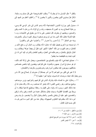 ‫)١(‬
‫ﻭﻁﻠﺏ ﺍﻟﻌﻠﻡ ﻓﺭﻴﻀﺔ ﻋﻠﻰ ﻜل ﻤﺴﻠﻡ ﻭﻤـﺴﻠﻤﺔ:‬              ‫ِﺎﻟﻘﻠ ِ * ﻋﻠﻡ ﺍﻹﻨ ‪‬ﺎﻥ ‪‬ﺎ ﻟﻡ ﻴﻌﻠﻡ ‪‬‬
                                                     ‫‪ ‬ﱠ ‪ ِ ‬ﹾﺴ ‪ ‬ﻤ ﹶ ‪   ‬ﹶ ‪‬‬ ‫ﺒ ﹾ ﹶ ﹶﻡ‬
‫‪ ‬ﻗل ﻫل ﻴﺴﺘ ِﻱ ﺍﻟ ِﻴﻥ ﻴﻌﻠ ‪‬ﻭﻥ ‪‬ﺍﻟ ِﻴﻥ ﻻ ﻴﻌﻠ ‪‬ﻭﻥ ‪ .(٢) ‬ﻭ"ﺍﻁﻠﺒﻭﺍ ﺍﻟﻌﻠﻡ ﻤﻥ ﺍﻟﻤﻬﺩ ﺇﻟﻰ‬
                                   ‫ﹸ ْ ‪   ْ ‬ﹶﻭ ﱠﺫ ‪   ‬ﹶﻤ ‪ ‬ﻭ ﱠﺫ ‪ ‬ﹶ ‪  ‬ﹶﻤ ‪‬‬
                                                                                 ‫ﺍﻟﻠﺤﺩ".‬
‫٨- ﻤﺴﺌﻭل ﻜﺒﻴﺭ ﺒﻭﺯﺍﺭﺓ ﺍﻟﺸﺌﻭﻥ ﺍﻻﺠﺘﻤﺎﻋﻴﺔ؛ ﻷﻨﻪ ﻴﺩﻋﻭ ﺍﻟﻨﺎﺱ ﺇﻟﻰ ﻨﺸﺭ ﺍﻟﻭﻋﻲ ﺍﻟﻘـﻭﻤﻲ،‬
‫ﻭﺭﻋﺎﻴﺔ ﺍﻟﻤﺤﺘﺎﺝ ﻭﻤﺩ ﻴﺩ ﺍﻟﻌﻭﻥ ﻟﻠـﻀﻌﻴﻑ، ﻭﺇﺨـﺭﺍﺝ ﺍﻟﺯﻜـﺎﺓ، ﻭﺭﻋﺎﻴـﺔ ﺍﻟﻤﻌـﻭﻗﻴﻥ‬
‫ﻭﺍﻟﻤﺴﻨﻴﻥ، ﻭﻴﻌﻠﻤﻬﻡ ﺃﻥ ﻴﺘﻌﺭﻑ ﻜل ﺸﺨﺹ ﻋﻠﻰ ﻤﺎ ﻟﻪ ﻤﻥ ﺤﻘﻭﻕ ﻓﻲ ﺍﻟﺘﺄﻤﻴﻨﺎﺕ، ﻭﻤـﺎ‬
‫ﻋﻠﻴﻪ ﻟﻠﺩﻭﻟﺔ ﻤﻘﺎﺒل ﺫﻟﻙ "ﻟﻴﺱ ﻤﻨﺎ ﻤﻥ ﻟﻡ ﻴﺭﺤﻡ ﺼﻐﻴﺭﻨﺎ ﻭﻴﻭﻗﺭ ﻜﺒﻴﺭﻨﺎ ﻭﻴﺄﻤﺭ ﺒﺎﻟﻤﻌﺭﻭﻑ‬
      ‫ﻭﻴﻨﻪ ﻋﻥ ﺍﻟﻤﻨﻜﺭ" )٣(. "ﻭﻻ ﻀﺭﺭ ﻭﻻ ﻀﺭﺍﺭ )٤(". ﻭ"ﺘﻌﺎﻭﻨﻭﺍ ﻋﻠﻰ ﺍﻟﺒﺭ ﻭﺍﻟﺘﻘﻭﻯ".‬
‫٩- ﺜﻡ ﺘﺴﻤﻌﻪ ﻤﺭﺓ ﺃﺨﺭﻯ ﻓﻴﺨﻴل ﺇﻟﻴﻙ ﺃﻨﻪ ﻋﺎﻤل؛ ﻷﻨﻪ ﻴﻁﺎﻟﺏ ﺭﺏ ﺍﻟﻤﺎل ﺃﻥ ﻴـﺩﻓﻊ ﺍﻷﺠـﺭ‬
      ‫ِ‬              ‫‪ ‬‬
‫ﻟﻠﻌﺎﻤل، ﻭﻋﺩﻡ ﺍﻟﺘﻬﺭﺏ ﻤﻥ ﺫﻟﻙ "ﺃﻋ ﹸﻭﺍ ﺍﻷ ِﻴﺭ ﺃﺠﺭﻩ ﻗﺒل ﺃﻥ ﻴﺠﻑ ﻋﺭﻗﻪ" ﻭﻴﻁﺎﻟﺏ ﺭﺏ‬
           ‫ِ ﱠ ‪ ‬ﹸ ‪‬‬  ‫ﺠ ‪َ  ‬‬          ‫‪‬ﻁ‬
‫ﺍﻟﻤﺎل ﺒﺎﻟﺭﻓﻕ ﺒﺎﻟﻌﺎﻤل، ﻭﻋﺩﻡ ﻅﻠﻤﻪ ﻓﻲ ﺍﻟﻌﻤل، ﻭﺘﻘﺩﻴﻡ ﺍﻟﻁﻌﺎﻡ ﻭﺍﻟﺸﺭﺍﺏ ﺇﻟﻴﻪ "ﻤﻥ ﻜـﺎﻥ‬
     ‫‪‬‬
                                                   ‫ﺃ ﹸﻭﻩ ﺘﺤﺕ ‪‬ﺩﻩ ﻓﻠﻴﻁﻌﻤﻪ ﻤ ‪‬ﺎ ﻴﻁ ‪‬ﻡ".‬
                                                      ‫ﺨ ‪  ‬ﹶ ﻴ ِ ﹶ ﹾ ‪ ‬ﹾ ِ ‪  ‬ﻤ ‪ ‬ﹾﻌ‬
‫٠١- ﻤﺼﻠﺢ ﺍﺠﺘﻤﺎﻋﻲ؛ ﻷﻨﻪ ﻴﻘﻭﻡ ﺒﺎﻟﺼﻠﺢ ﺒﻴﻥ ﺍﻟﻤﺘﺨﺎﺼﻤﻴﻥ، ﻭﻴﻌﻤل ﻋﻠﻰ ﺇﺯﺍﻟﺔ ﺍﻟﺨـﻼﻑ،‬
‫ﺜﻡ ﻫﻭ ﻤﺴﺘﻭﺩﻉ ﺃﺴﺭﺍﺭ ﺠﻤﻬﻭﺭﻩ ﻴﺄﺘﻤﻨﻭﻨﻪ ﻋﻠﻰ ﻓﺘﻭﺍﻫﻡ، ﻭﻴﻔﻀﻭﻥ ﺇﻟﻴﻪ ﺒﺄﺨﺹ ﺨﺼﺎﺌﺹ‬
        ‫ﻤﺸﺎﻜﻠﻬﻡ، ﻭﻴﺒﻭﺤﻭﻥ ﺇﻟﻴﻪ ﺒﻤﻜﻨﻭﻥ ﺃﺴﺭﺍﺭﻫﻡ، ﻭﻫﻡ ﻴﺸﻌﺭﻭﻥ ﺒﺎﻟﺭﻀﺎ ﻭﺍﻻﻁﻤﺌﻨﺎﻥ:‬
‫‪ ‬ﻻ ﺨﻴ ‪ِ ‬ﻲ ﻜ ِﻴﺭ ‪‬ﻥ ﻨﺠ ‪‬ﺍﻫﻡ ﺇﻻ ﻤﻥ ﺃ ‪  ِ  ‬ﻗ ٍ ﺃﻭ ﻤﻌ ‪‬ﻭﻑ ﺃﻭ ِﺼﻼ ٍ ﺒﻴﻥ ﺍﻟ ﱠـﺎﺱ‬
‫ِ‬  ‫ﹶ ﹶ ‪‬ﺭ ﻓ ﹶﺜ ٍ ﻤ ﱠ ‪‬ﻭ ‪ ِ  ‬ﱠ ‪َ  ‬ﻤﺭ ﺒﺼﺩ ﹶﺔ َ ‪  ‬ﺭ ٍ َ ‪ ‬ﺇ ‪ ‬ﹶﺡ ‪   ‬ﻨ‬
                         ‫ﻭ ‪‬ﻥ ﻴﻔﻌل ﺫ ِ ‪ ‬ﺍﺒﺘ ﹶﺎﺀ ﻤﺭ ‪‬ﺎﺕ ﺍﷲ ﻓ ‪‬ﻭﻑ ﻨﺅ ِﻴﻪ ﺃﺠ ‪‬ﺍ ﻋ ِﻴ ‪‬ﺎ ‪.(٥) ‬‬
                                 ‫‪‬ﻤ ‪ ‬ﹾ ‪ ْ ‬ﹶﻟﻙ ‪ِ ‬ﻐ ‪  ‬ﻀ ِ ِ ﹶﺴ ‪ ‬ﹶ ﹸ ْﺘ ِ َ ‪‬ﺭ ‪‬ﻅ ﻤ‬
‫١١- ﻭﻋﻼﻭﺓ ﻋﻠﻰ ﻤﺎ ﻗﺩﻤﻨﺎﻩ، ﻓﺈﻨﻪ ﻴﺸﺎﺭﻙ ﺍﻟﻨﺎﺱ ﻓﻲ ﺃﻓﺭﺍﺤﻬﻡ ﻭﺃﺤﺯﺍﻨﻬﻡ، ﻴﺯﻭﺭ ﻤﺭﻀﺎﻫﻡ،‬
‫ﻭﻴﺸﻴﻊ ﻤﻭﺘﺎﻫﻡ، ﻭﻫﻭ ﺭﺍﻀﻲ ﺍﻟﻨﻔﺱ؛ ﻷﻨﻪ ﻴﺸﻌﺭ ﺃﻨﻪ ﺼﺎﺤﺏ ﺭﺴـﺎﻟﺔ، ﻭﺍﻟﻔـﻀل ﷲ ﺃﻥ‬
‫ﻫﺩﺍﻩ ﻟﺫﻟﻙ ﺍﻟﺨﻴﺭ، ﻭﻴﺴﺭﻩ ﻟﻪ، ﻭﻗ ‪‬ﺍﻩ ﻋﻠﻰ ﺍﻟﻘﻴﺎﻡ ﺒﻪ. ﻭﻫﻜﺫﺍ ﻴﺴﺘﻁﻴﻊ ﺍﻟﺩﺍﻋﻴﺔ ﺒﻠﺒﺎﻗﺘـﻪ ﺃﻥ‬
                                                  ‫ﹶﻭ‬       ‫‪  ‬‬
‫ﻴﺭﺒﻁ ﺒﻴﻥ ﺍﻟﻘﻀﺎﻴﺎ ﺍﻟﻔﻜﺭﻴﺔ، ﻭﺴﻭﻑ ﻴﻘﺎﺒل ﺒﻤﺸﺎﻜل ﻋﺩﻴﺩﺓ ﻤﻥ ﺍﻟﻤﻨﺤـﺭﻓﻴﻥ ﻭﺍﻟﻤـﺎﺭﻗﻴﻥ‬
‫ﻭﺍﻟﻤﻔﺴﺩﻴﻥ، ﻓﻬﻭ ﻋﻠﻴﻪ ﺃﻥ ﻴﺘﺤﻠﻰ ﺒﺎﻟﺼﺒﺭ ﻭﺍﻟﺤﻠﻡ ﻭﻁﻭل ﺍﻟﺒﺎل ﻭﻻ ﻴﺘﻀﺠﺭ، ﺒل ﻴﻔـﻭﺽ‬
‫ﺃﻤﺭﻩ ﷲ؛ ﻷﻨﻪ ﺴ ﹸﻘ ‪‬ﻡ ﻓﻴﻪ ﺍﻟﺸﻜﻭﻯ ﺍﻟﻤﺠﻬﻭﻟﺔ، ﻭﻴﻘﺎل ﻋﻨﻪ ﻤﻥ ﺃﻫل ﺍﻟﺴﻭﺀ ﻤﺎ ﻟﻴﺱ ﻓﻴـﻪ،‬
                                                         ‫ﺘ ﺩ‪‬‬
                                                                ‫ﻟﻜﻥ ﺤﺴﺒﻪ ﻗﻭل ﺍﻟﻘﺎﺌل:‬


                                                             ‫)1( ﺴﻭﺭﺓ ﺍﻟﻌﻠﻕ – ﺍﻵﻴﺎﺕ ﻤﻥ ٣ – ٥.‬
                                                                   ‫)2( ﺴﻭﺭﺓ ﺍﻟﺯﻤﺭ – ﻤﻥ ﺍﻵﻴﺔ ٩.‬
                                              ‫)3( ﺠـ ٥ ﺹ ٨٨٣ ﻁ: ﺒﻴﺭﻭﺕ ﻤﻥ ﺍﻟﻤﺭﺠﻊ ﺍﻟﺴﺎﺒﻕ.‬
                                                                 ‫)4( ﺠـ ٦ ﺹ ١٣٤ ﻓﻴﺽ ﺍﻟﻘﺩﻴﺭ.‬
                                                                                ‫)5( ﺍﻟﻨﺴﺎﺀ: ٤٦١.‬


‫٣٣‬
 