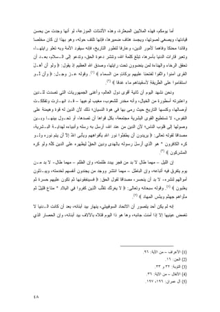 ‫ﺃﻤﺎ ﻴﻭﻤﻜﻡ، ﻓﻬﺫﻩ ﺍﻟﻤﻼﻴﻴﻥ ﺍﻟﻤﺒﻌﺜﺭﺓ، ﻭﻫﺫﻩ ﺍﻷﺸﺘﺎﺕ ﺍﻟﻤﻭﺯﻋﺔ، ﻟﻭ ﺃﻨﻬﺎ ﻭﺠﺩﺕ ﻤﻥ ﻴﺤﺴﻥ‬
‫ﻗﻴﺎﺩﺘﻬﺎ، ﻭﻴﺼﻐﻲ ﻟﺼﻭﺘﻬﺎ، ﻭﻴﺠﺴﺩ ﻫﺘﺎﻑ ﻀﻤﻴﺭﻫﺎ، ﻓﺈﻨﻬﺎ ﺘﻠﺘﻑ ﺤﻭﻟﻪ، ﻭﻫﻭ ﺒﻬﺫﺍ ﺇﻥ ﻜﺎﻥ ﻤﺨﻠ ‪‬ﺎ‬
 ‫ﺼ‬
‫ﻭﻗﺎﺌ ‪‬ﺍ ﻤﺤﻨ ﹰﺎ ﻭﻓﺎﻫ ‪‬ﺎ ﻷﻤﻭﺭ ﺍﻟﺩﻴﻥ، ﻭﻋﺎﺭ ﹰﺎ ﻟﺘﻁﻭﺭ ﺍﻟﺘﺎﺭﻴﺦ، ﻓﺈﻨﻪ ﺴﻴﻘﻭﺩ ﺍﻷﻤﺔ ﻭﺒﻪ ﺘﻌﻠﻭ ﺭﺍﻴﺘﻬـﺎ،‬
                                                  ‫ﻓ‬                   ‫ﻤ‬       ‫ﻜ‬      ‫ﺩ‬
‫ﻭﺘﻌﺒﺭ ﻗﺎﺭﺍﺕ ﺍﻟﺩﻨﻴﺎ ﺒﺄﺴﺭﻫﺎ، ﹸﺒﻠﻎ ﻜﻠﻤﺔ ﺍﷲ، ﻭﺘﻨﺸﺭ ﺩﻋﻭﺓ ﺍﻟﺤﻕ، ﻭﺘﺩﻋﻭ ﺇﻟﻰ ﺍﻟـﺴﻼﻡ، ﺒﻌـﺩ ﺃﻥ‬
                                                       ‫ﺘ‬
‫ﺘﺤﻘﻕ ﺍﻟﺭﺨﺎﺀ ﻭﺍﻟﻬﻨﺎﺀﺓ ﻟﻤﻥ ﻴﻨﻀﻭﻭﻥ ﺘﺤﺕ ﺭﺍﻴﺘﻬﺎ، ﻭﺼﺩﻕ ﺍﷲ ﺍﻟﻌﻅﻴﻡ ﺇﺫ ﻴﻘﻭل: ‪ ‬ﻭﻟﻭ ﺃﻥ ﺃﻫ‪‬ـل‬
‫‪‬ﹶ ‪َ َ  َ ‬‬
‫ﺍﻟﻘ ‪‬ﻯ ﺁﻤ ﹸﻭﺍ ‪‬ﺍﺘﻘﻭ‪‬ﺍ ﻟﻔﺘﺤ ﹶﺎ ﻋﻠﻴﻬﻡ ﺒﺭ ﹶﺎﺕ ﻤﻥ ﺍﻟﺴ ‪‬ﺎﺀ ‪ .(١) ‬ﻭﻗﻭﻟﻪ ﻋـﺯ ﻭﺠـل: ‪ ‬ﻭَﻥ ﱠـﻭ‬
‫‪‬ﺃ ﻟ ِ‬                           ‫‪‬ﻨ ﻭ ﱠ ﹶ ﹶ ﹶ ﹶ ‪‬ﻨ ‪ ‬ﹶ ‪   ِ ‬ﻜ ٍ ‪  ‬ﻤ ِ‬     ‫ﹾ ﹸﺭ‬
                                            ‫ﺍﺴﺘ ﹶﺎ ‪‬ﻭﺍ ﻋ ﹶﻰ ﺍﻟﻁ ِﻴﻘ ِ ﻷﺴﻘﻴ ﹶﺎ ‪‬ﻡ ‪‬ﺎﺀ ﻏﺩ ﹰﺎ ‪.(٢) ‬‬
                                                    ‫ﱠﺭ ﹶﺔ ‪ ‬ﹶ ‪‬ﻨ ﻫ ﻤ ‪ ‬ﹶ ‪‬ﻗ‬        ‫‪ ‬ﹶﻘ ﻤ ‪ ‬ﻠ‬
‫ﻭﻨﺤﻥ ﻨﺸﻬﺩ ﺍﻟﻴﻭﻡ ﺃﻥ ﺜﺎﻨﻴﺔ ﺃﻗﻭﻯ ﺩﻭل ﺍﻟﻌﺎﻟﻡ، ﻭﺃﻏﻨﻰ ﺍﻟﺠﻤﻬﻭﺭﻴﺎﺕ ﺍﻟﺘﻲ ﺘﺼﺩﺕ ﻟﻠـﺩﻴﻥ‬
‫ﻭﺍﻋﺘﺒﺭﺘﻪ ﺃﺴﻁﻭﺭﺓ ﻤﻥ ﺍﻟﺨﻴﺎل، ﻭﺃﻨﻪ ‪‬ﺨﺩﺭ ﻟﻠﺸﻌﻭﺏ، ‪‬ﻐﻴﺏ ﻟﻭﻋﻴﻬﺎ – ﻗـﺩ ﺍﻨﻬـﺎﺭﺕ ﻭﺘﻔﻜﻜـﺕ‬
                             ‫ﻤ ‪ ‬‬        ‫ﻤ ‪‬‬
‫ﺃﻭﺼﺎﻟﻬﺎ، ﻭﻜﻨ ‪‬ﻬﺎ ﺍﻟﺘﺎﺭﻴﺦ ﺤﻴﺙ ﺭﻤﻰ ﺒﻬﺎ ﻓﻲ ﻫﻭﺓ ﺍﻟﻨﺴﻴﺎﻥ؛ ﺫﻟﻙ ﻷﻥ ﺍﻟﺩﻴﻥ ﻟﻪ ﻗﻭﺓ ﻭﻫﻴﻤﻨﺔ ﻋﻠﻰ‬
                                                                     ‫ﹶ ﹶﺴ‬
‫ﺍﻟﻨﻔﻭﺱ، ﻻ ﺘﺴﺘﻁﻴﻊ ﺍﻟﻘﻭﻯ ﺍﻟﺒﺸﺭﻴﺔ ﻤﺠﺘﻤﻌﺔ، ﺒﻜل ﻗﻭﺍﻫﺎ ﺃﻥ ﺘﺼﺩﻫﺎ، ﺃﻭ ﺘﺤـﻭل ﺒﻴﻨﻬـﺎ ﻭﺒـﻴﻥ‬
‫ﻭﺼﻭﻟﻬﺎ ﺇﻟﻰ ﻗﻠﻭﺏ ﺍﻟﻨﺎﺱ؛ ﻷﻥ ﺍﻟﺩﻴﻥ ﻤﻥ ﻋﻨﺩ ﺍﷲ، ﺃﺭﺴل ﺒﻪ ﺭﺴﻠﻪ ﻭﺃﻨﺒﻴﺎﺀﻩ ﻟﻬﺩﺍﻴـﺔ ﺍﻟﺒـﺸﺭﻴﺔ،‬
                           ‫‪ ‬ﹶ ‪‬‬
‫ﻤﺼﺩﺍ ﹰﺎ ﻟﻘﻭﻟﻪ ﺘﻌﺎﻟﻰ: ‪ ‬ﻴ ِﻴ ‪‬ﻭﻥ َﻥ ﻴﻁﻔ ُﻭﺍ ﹸﻭﺭ ﺍﷲ ﺒﺄﻓ ‪‬ﺍﻫﻬﻡ ﻭﻴﺄ ‪‬ﻰ ﺍﷲ ﺇﻻ َﻥ ﻴﺘﻡ ﹸﻭﺭﻩ ﻭ ﹶـﻭ‬
‫ُ ِ ﱠ ﺃ ‪  ِ ‬ﻨ ‪  ‬ﻟ ‪‬‬ ‫‪‬ﺭ ﺩ ‪ ‬ﺃ ‪ ‬ﹾ ِﺌ ﻨ ‪ َ ِ ِ ‬ﹾﻭ ِ ِ ‪ْ   ‬ﺒ‬                  ‫ﻗ‬
‫ﻜ ِ ‪ ‬ﺍﻟ ﹶﺎﻓ ‪‬ﻭﻥ * ﻫﻭ ﺍﻟ ِﻱ ﺃﺭ ‪‬ل ﺭ ‪‬ﻭﻟﻪ ِﺎﻟﻬ ‪‬ﻯ ﻭ ِﻴﻥ ﺍﻟﺤﻕ ﻟﻴﻅﻬﺭﻩ ﻋ ﹶﻰ ﺍﻟ ‪‬ﻴﻥ ﻜﻠﻪ ﻭﻟﻭ ﻜ ِ ‪‬‬
‫ﹶ ﺭ ﻩ ﹾﻜ ِ ﺭ ‪   ‬ﱠ ﺫ َ ‪ ‬ﺴ َ ‪ ‬ﺴ ﹶ ‪ ‬ﺒ ﹾ ‪ ‬ﺩ ‪ ‬ﺩ ِ ﹾ ‪ ‬ﱢ ِ ‪ ‬ﹾ ِ ‪   ‬ﻠ ﺩ ِ ﹸ ﱢ ِ ‪ ‬ﹶ ‪ ‬ﹶ ﺭ ﻩ‬
                                                                               ‫ﺍﻟﻤﺸﺭ ﹸﻭﻥ ‪.(٣) ‬‬
                                                                                      ‫ﹾ ‪ ‬ﹾ ِﻜ ‪‬‬
‫ﺇﻥ ﺍﻟﻠﻴل – ﻤﻬﻤﺎ ﻁﺎل ﻻ ‪‬ﺩ ﻤﻥ ﻓﺠﺭ ‪‬ﺒﺩﺩ ﻅﻠﻤﺘﻪ، ﻭﺇﻥ ﺍﻟﻅﻠﻡ – ﻤﻬﻤﺎ ﻁﺎل- ﻻ ﺒﺩ ﻤـﻥ‬
                                         ‫ﻴ‬         ‫ﺒ‬
‫ﻴﻭﻡ ﻴﺘﻔﺭﻕ ﻓﻴﻪ ﺃﺘﺒﺎﻋﻪ، ﻭﺇﻥ ﺍﻟﺒﺎﻁل – ﻤﻬﻤﺎ ﺍﻨﺘﺸﺭ ﻭﻭﺠﺩ ﻤﻥ ﻴﺠﻨﺩﻭﻥ ﺃﻨﻔﺴﻬﻡ ﻟﺨﺩﻤﺘﻪ، ﻭﻴﺒـﺫﻟﻭﻥ‬
‫ﺃﻤﻭﺍﻟﻬﻡ ﻟﻨﺸﺭﻩ- ﻻ ﺒﺩ ﺃﻥ ﻴﻨﺤﺴﺭ، ﻤﺼﺩﺍ ﹰﺎ ﻟﻘﻭل ﺍﻟﺤﻕ: ‪ ‬ﻓﺴ ‪‬ﻨﻔ ﹸﻭﻨ ‪‬ﺎ ﺜ ‪ ‬ﺘ ﹸﻭﻥ ﻋﻠﻴﻬﻡ ﺤﺴﺭﺓ ﺜ ‪‬‬
‫ﹶ ‪‬ﻴ ِﻘ ﹶﻬ ﹸﻡ ﹶﻜ ‪  ‬ﹶ ‪     ِ ‬ﹰ ﹸﻡ‬              ‫ﻗ‬
‫ﻴﻐﻠ ‪‬ﻭﻥ ‪ .(٤) ‬ﻭﻗﻭﻟﻪ ﺴﺒﺤﺎﻨﻪ ﻭﺘﻌﺎﻟﻰ: ‪ ‬ﻻ ﻴﻐﺭﻨﻙ ﺘﻘﻠﺏ ﺍﻟ ِﻴﻥ ﻜﻔ ‪‬ﻭﺍ ِﻲ ﺍﻟ ِﻼ ِ * ﻤ ﹶﺎﻉ ﻗ ِﻴل ﺜ ‪‬‬
‫ﹶ ‪ ‬ﹸ ‪ ‬ﱠ ‪ ‬ﹶ ﹶﱡ ‪ ‬ﱠﺫ ‪ ‬ﹶ ﹶﺭ ﻓ ﹾﺒ ﹶﺩ ‪‬ﺘ ‪ ‬ﹶﻠ ٌ ﹸﻡ‬                                     ‫‪ ‬ﹾ ﹶﺒ ‪‬‬
                                                             ‫ﻤﺄ ‪‬ﺍﻫﻡ ﺠﻬﻨﻡ ﻭﺒﺌﺱ ﺍﻟﻤ ‪‬ﺎﺩ ‪.(٥) ‬‬
                                                                    ‫‪ْ ‬ﻭ ‪    ‬ﱠ ‪  ْ ِ  ‬ﹾ ِﻬ ‪‬‬
‫ﺇﻨﻪ ﻟﻡ ﻴﻜﻥ ﺃﺤﺩ ﻴﺘﺼﻭﺭ ﺃﻥ ﺍﻻﺘﺤﺎﺩ ﺍﻟﺴﻭﻓﻴﻴﺘﻲ، ﻴﻨﻬﺎﺭ ﺒﻴﺩ ﺃﺒﻨﺎﺌﻪ، ﺒﻌﺩ ﺃﻥ ﻜﺎﻨﺕ ﺍﻟـﺩﻨﻴﺎ ﻻ‬
‫ﺘﻐﻤﺽ ﻋﻴﻨﻴﻬﺎ ﺇﻻ ﺇﺫﺍ ﺃﻤﻨﺕ ﺠﺎﻨﺒﻪ، ﻭﻫﺎ ﻫﻭ ﺫﺍ ﺍﻟﻴﻭﻡ ﻗﺘﻼﻩ ﺒﺎﻵﻻﻑ ﺒﻴﺩ ﺃﺒﻨﺎﺌﻪ، ﻭﺇﻥ ﺍﻟﺤﺼﺎﺭ ﺍﻟﺫﻱ‬




                                                                    ‫)1( ﺍﻷﻋﺭﺍﻑ – ﻤﻥ ﺍﻵﻴﺔ: ٦٩.‬
                                                                                   ‫)2( ﺍﻟﺠﻥ: ٦١.‬
                                                                            ‫)3( ﺍﻟﺘﻭﺒﺔ: ٢٣ ﻭ ٣٣.‬
                                                                      ‫)4( ﺍﻷﻨﻔﺎل – ﻤﻥ ﺍﻵﻴﺔ: ٦٣.‬
                                                                      ‫)5( ﺁل ﻋﻤﺭﺍﻥ: ٦٩١، ٧٩١.‬


‫٨٤‬
 